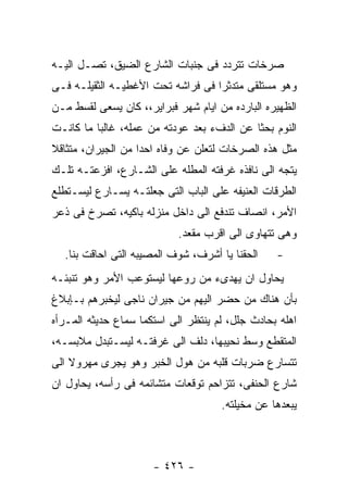 ‫ﺼﺭﺨﺎﺕ ﺘﺘﺭﺩﺩ ﻓﻰ ﺠﻨﺒﺎﺕ ﺍﻟﺸﺎﺭﻉ ﺍﻟﻀﻴﻕ، ﺘﺼـل ﺍﻟﻴـﻪ‬
‫ﻭﻫﻭ ﻤﺴﺘﻠﻘﻰ ﻤﺘﺩﺜﺭﺍ ﻓﻰ ﻓﺭﺍﺸﻪ ﺘﺤﺕ ﺍﻷﻏﻁﻴـﻪ ﺍﻟﺜﻘﻴﻠـﻪ ﻓـﻰ‬
‫ﺍﻟﻅﻬﻴﺭﻩ ﺍﻟﺒﺎﺭﺩﻩ ﻤﻥ ﺍﻴﺎﻡ ﺸﻬﺭ ﻓﺒﺭﺍﻴﺭ،، ﻜﺎﻥ ﻴﺴﻌﻰ ﻟﻘﺴﻁ ﻤـﻥ‬
‫ﺍﻟﻨﻭﻡ ﺒﺤﺜﺎ ﻋﻥ ﺍﻟﺩﻑﺀ ﺒﻌﺩ ﻋﻭﺩﺘﻪ ﻤﻥ ﻋﻤﻠﻪ، ﻏﺎﻟﺒﺎ ﻤﺎ ﻜﺎﻨـﺕ‬
‫ﻤﺜل ﻫﺫﻩ ﺍﻟﺼﺭﺨﺎﺕ ﻟﺘﻌﻠﻥ ﻋﻥ ﻭﻓﺎﻩ ﺍﺤﺩﺍ ﻤﻥ ﺍﻟﺠﻴﺭﺍﻥ، ﻤﺘﺜﺎﻗﻼ‬
‫ﻴﺘﺠﻪ ﺍﻟﻰ ﻨﺎﻓﺫﻩ ﻏﺭﻓﺘﻪ ﺍﻟﻤﻁﻠﻪ ﻋﻠﻰ ﺍﻟﺸـﺎﺭﻉ، ﺍﻓﺯﻋﺘـﻪ ﺘﻠـﻙ‬
‫ﺍﻟﻁﺭﻗﺎﺕ ﺍﻟﻌﻨﻴﻔﻪ ﻋﻠﻰ ﺍﻟﺒﺎﺏ ﺍﻟﺘﻰ ﺠﻌﻠﺘـﻪ ﻴﺴـﺎﺭﻉ ﻟﻴﺴـﺘﻁﻠﻊ‬
‫ﺍﻷﻤﺭ، ﺍﻨﺼﺎﻑ ﺘﻨﺩﻓﻊ ﺍﻟﻰ ﺩﺍﺨل ﻤﻨﺯﻟﻪ ﺒﺎﻜﻴﻪ، ﺘﺼﺭﺥ ﻓﻰ ﺫﻋﺭ‬
                           ‫ﻭﻫﻰ ﺘﺘﻬﺎﻭﻯ ﺍﻟﻰ ﺍﻗﺭﺏ ﻤﻘﻌﺩ.‬
  ‫ﺍﻟﺤﻘﻨﺎ ﻴﺎ ﺃﺸﺭﻑ، ﺸﻭﻑ ﺍﻟﻤﺼﻴﺒﻪ ﺍﻟﺘﻰ ﺍﺤﺎﻗﺕ ﺒﻨﺎ.‬    ‫-‬
‫ﻴﺤﺎﻭل ﺍﻥ ﻴﻬﺩﻯﺀ ﻤﻥ ﺭﻭﻋﻬﺎ ﻟﻴﺴﺘﻭﻋﺏ ﺍﻷﻤﺭ ﻭﻫﻭ ﺘﻨﺒﺌـﻪ‬
‫ﺒﺄﻥ ﻫﻨﺎﻙ ﻤﻥ ﺤﻀﺭ ﺍﻟﻴﻬﻡ ﻤﻥ ﺠﻴﺭﺍﻥ ﻨﺎﺠﻰ ﻟﻴﺨﺒﺭﻫﻡ ﺒـﺈﺒﻼﻍ‬
‫ﺍﻫﻠﻪ ﺒﺤﺎﺩﺙ ﺠﻠل، ﻟﻡ ﻴﻨﺘﻅﺭ ﺍﻟﻰ ﺍﺴﺘﻜﻤﺎ ﺴﻤﺎﻉ ﺤﺩﻴﺜﻪ ﺍﻟﻤـﺭﺃﻩ‬
‫ﺍﻟﻤﺘﻘﻁﻊ ﻭﺴﻁ ﻨﺤﻴﺒﻬﺎ، ﺩﻟﻑ ﺍﻟﻰ ﻏﺭﻓﺘـﻪ ﻟﻴﺴـﺘﺒﺩل ﻤﻼﺒﺴـﻪ،‬
‫ﺘﺘﺴﺎﺭﻉ ﻀﺭﺒﺎﺕ ﻗﻠﺒﻪ ﻤﻥ ﻫﻭل ﺍﻟﺨﺒﺭ ﻭﻫﻭ ﻴﺠﺭﻯ ﻤﻬﺭﻭﻻ ﺍﻟﻰ‬
‫ﺸﺎﺭﻉ ﺍﻟﺤﻨﻔﻰ، ﺘﺘﺯﺍﺤﻡ ﺘﻭﻗﻌﺎﺕ ﻤﺘﺸﺎﺌﻤﻪ ﻓﻰ ﺭﺃﺴﻪ، ﻴﺤﺎﻭل ﺍﻥ‬
                                     ‫ﻴﺒﻌﺩﻫﺎ ﻋﻥ ﻤﺨﻴﻠﺘﻪ.‬



                      ‫- ٦٢٤ -‬
 