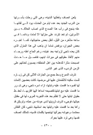 ‫ﻴﻠﻌﻥ ﺍﻨﺼﺎﻑ ﻭﻓﻌﻠﺘﻬﺎ ﺍﻟﺩﻨﻴﺌﻪ، ﻭﻫﻰ ﺍﻟﺘﻰ ﺭﺤﻠﺕ ﺒﺄﺴـﺭﺘﻬﺎ‬
‫ﻤﻥ ﺍﻟﺩﺭﺏ ﺍﻟﺠﺩﻴﺩ ﺒﻌﺩ ﻋﺩﻩ ﺍﻴﺎﻡ ﻤﻥ ﺍﻟﺤﺩﺙ، ﻴﻭﺩ ﺍﻟـﻰ ﻟﻘﺎﺌﻬـﺎ‬
‫ﻋﻠﻪ ﻴﻨﺠﺢ ﻓﻰ ﺭﺃﺏ ﻫﺫﺍ ﺍﻟﺼﺩﻉ ﺍﻟﺫﻯ ﺍﺼﺎﺏ ﺍﻟﻌﻼﻗـﻪ ﺒـﻴﻥ‬
‫ﺍﻷﺴﺭﺘﻴﻥ، ﻟﻡ ﺘﻌﺩ ﺘﺘﺭﺩﺩ ﻋﻠﻰ ﻤﻨﺯﻟﻬﺎ ﺍﻻ ﻟﻤﺎﻤﺎ، ﻭﺩﺍﺌﻤـﺎ ﻓـﻰ‬
‫ﺴﺎﻋﻪ ﻤﺘﺄﺨﺭﻩ ﻤﻥ ﺍﻟﻠﻴل، ﻟﻨﻘل ﺒﻌﺽ ﺤﺎﺠﻴﺎﺘﻬﺎ، ﻜﻤـﺎ ﺍﺨﺒـﺭﻩ‬
‫ﺒﻌﺽ ﺍﻟﺠﻴﺭﺍﻥ، ﻴﺭﻓﺽ ﺘﻤﺎﻤﺎ ﺍﻥ ﻴﺫﻫﺏ ﺍﻟﻰ ﻫﺫﺍ ﺍﻟﻤﻨﺯل ﺍﻟﺫﻯ‬
‫ﻜﺎﻥ ﻴﻌﺩﻩ ﻨﺎﺠﻰ ﻟﺯﻭﺍﺠﻪ ﺒﻌﺩ ﻏﻴﺎﺒﻪ، ﺭﻏﻡ ﺍﻟﺤﺎﺡ ﺍﻫﻠﻪ ﻭﺭﺠـﺎﺀ‬
‫ﻤﻨﻬﻡ ﻷﻨﻘﺎﺫ ﺤﻘﻭﻗﻬﻡ ﻓﻰ ﻤﻴﺭﺍﺙ ﺍﺒﻨﻬﻡ، ﺘﻔﺎﺼـﻴل ﻤـﺎ ﺤـﺩﺙ‬
‫ﺍﺼﺒﺤﺕ ﻤﺜﺎﺭﺍ ﻟﻠﺩﻫﺸﻪ ﺒﻴﻥ ﺍﻫل ﺍﻟﻤﻨﻁﻘﻪ، ﻴﺼﺒﻭﻥ ﻟﻌﻨﺎﺘﻬﻡ ﻋﻠﻰ‬
                            ‫ﺍﻟﺯﻤﻥ ﺍﻟﺭﺩﻯﺀ ﺍﻟﺫﻯ ﻏﻴﺭ ﺍﻟﻨﺎﺱ.‬
‫ﺘﺫﺭﻑ ﺍﻟﺩﻤﻭﻉ ﻭﺴﻁ ﺠﻤﻊ ﻤﻥ ﺍﻟﺠﺎﺭﺍﺕ ﺍﻟﻶﺘﻰ ﻜﻥ ﻓﻰ ﺯﻴـﺎﺭﻩ‬
‫ﻟﻠﺴﺕ ﺴﻜﻴﻨﻪ ﻟﻸﻁﻤﺌﻨﺎﻥ ﻋﻠﻴﻬﺎ ﻓﻰ ﻤﺭﻀﻬﺎ، ﻜﺎﻨﺕ ﺒﻌﻀﻬﻥ ﻻﺌﻤﺎﺕ‬
‫ﻟﻬﺎ ﻟﻘﺴﻭﻩ ﻤﺎ ﺍﻗﺩﻤﺕ ﻋﻠﻴﻪ ﻭﺍﺒﻨﺘﻬﺎ، ﺍﺯﺍﺀ ﺍﺴﺭﻩ ﻨﺎﺠﻰ، ﻭﻫﻰ ﺘﺒـﺭﺭ‬
‫ﻤﺎ ﺍﻗﺩﻤﺕ ﻋﻠﻴﻪ ﻤﻊ ﺍﺒﻨﺘﻬﺎ،ﻜﻨﺼﻴﺤﻪ ﺍﺴﺩﺍﻫﺎ ﺍﻟﻴﻬﺎ ﺍﻗﺎﺭﺒﻬـﺎ، ﻟﺤﻔـﻅ‬
‫ﺤﻘﻭﻕ ﺍﺒﻨﺘﻬﺎ ﺤﺘﻰ ﻻ ﺘﻅﻠﻡ ﺒﻌﺩ ﻫﺫﻩ ﺍﻟﺘﺠﺭﺒﻪ ﺍﻟﻤﺭﻴﺭﻩ ﻟﻬﺎ ﻓﻰ ﻤﻘﺘﺒل‬
‫ﺤﻴﺎﺘﻬﺎ، ﻓﻭﺠﻰﺀ ﺍﺸﺭﻑ ﻟﺭﺅﻴﺘﻬﺎ ﻟﺩﻯ ﻋﻭﺩﺘﻪ ﻤﻥ ﻋﻤﻠﻪ، ﻭﻟﻡ ﻴﻜﻥ ﻗﺩ‬
‫ﺭﺁﻫﺎ ﺒﻌﺩ ﻤﺎ ﺍﻗﺩﻤﺕ ﻋﻠﻴﻪ ﻭﺍﺒﻨﺘﻬﺎ ﺒﻌﺩ ﺍﺴﺘﺸﻬﺎﺩ ﻨﺎﺠﻰ، ﻜﺎﻥ ﺍﻟﻨﻘﺎﺵ‬
‫ﻤﺤﺘﺩﻤﺎ، ﻭﻋﻴﻭﺸﻪ ﺒﺠﺭﺃﺘﻬﺎ ﺘﻬﺎﺠﻤﻬﺎ ﺒﻜﻠﻤﺎﺕ ﻗﺎﺴﻴﻪ، ﺘﺘﻤﺎﻟﻙ ﺍﻨﺼﺎﻑ‬
                                ‫ﻨﻔﺴﻬﺎ ﻭﻫﻰ ﺘﺭﺩ ﻋﻠﻴﻬﺎ ﺒﺠﺭﺃﻩ.‬

                        ‫- ٠٣٤ -‬
 