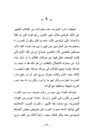 ‫-٩-‬
‫ﺍﺤﺒﻁﺕ ﺍﺩﺍﺭﻩ ﺍﻟﻤﺩﺭﺴﻪ ﻋﺩﻩ ﻤﺤﺎﻭﻻﺕ ﻤﻥ ﺍﻟﻁﻼﺏ ﻟﻠﺘﻌﺒﻴﺭ‬
‫ﻋﻥ ﺍﻟﺘﺄﻴﺩ ﺍﻟﻭﻁﻨﻰ ﺨﻼل ﺸﻬﺭ ﺍﻜﺘﻭﺒﺭ ﺭﻏﻡ ﻜﻭﻨﻪ ﻜﺎﻥ ﺤـﺎﻓﻼ‬
‫ﺒﺎﻻﺤﺩﺍﺙ ﺍﻟﺘﻰ ﺘﺴﺘﺩﻋﻰ ﺫﻟﻙ، ﻋﺎﺩﻩ ﻤﺎ ﻜﺎﻥ ﻭﻜﻴـل ﺍﻟﻤﺩﺭﺴـﻪ‬
‫ﻭﻤﺠﻤﻭﻋﻪ ﻤﻥ ﺍﻟﻤﺩﺭﺴﻴﻥ ﻤﻭﺯﻋﻴﻥ ﺒـﻴﻥ ﺼـﻔﻭﻑ ﺍﻟﻁـﻼﺏ‬
‫ﻤﻤﺴﻜﻴﻥ ﺒﺎﻟﻌﺼﻰ ﺍﺜﻨﺎﺀ ﺍﻟﻁﺎﺒﻭﺭ ﺼﺒﺎﺡ ﺍﻯ ﻤﻥ ﺘﻠﻙ ﺍﻻﻴﺎﻡ ﺍﻟﺘﻰ‬
‫ﻜﺎﻨﺕ ﺍﻟﺼﺤﻑ ﺘﻌﻠﻥ ﻓﻴﻬﺎ ﻋﻥ ﺤﺭﻜﺎﺕ ﺍﻨﻘﻼﺒﻴـﻪ ﺍﻭ ﻤﺎﺸـﺎﺒﻪ،‬
‫ﻟﻭﺃﺩ ﺍﻯ ﻤﺤﺎﻭﻟﻪ ﻟﻼﺨﻼل ﺒﺎﻟﻨﻅﺎﻡ، ﻭﺭﻏﻡ ﺫﻟﻙ ﻓﻘـﺩ ﻨﺠﺤـﺕ‬
‫ﺍﺤﺩﺍﻫﺎ ﻋﻨﺩﻤﺎ ﺘﺠﻤﻊ ﺍﻟﻁﻼﺏ ﻓﻰ ﺤﺭﻜﻪ ﻤﺒﺎﻏﺘﻪ ﻋﻘﺏ ﺍﻟﺤﺼـﻪ‬
‫ﺍﻟﺜﺎﻟﺜﻪ ﺒﺎﺤﺩ ﺍﻻﻴﺎﻡ ﻭﻜﺎﻨﺕ ﺘﺤﺭﻙ ﺴﺭﻴﻊ ﺍﺨﺭ ﻟﻡ ﺘﺴـﻁﻊ ﺍﺩﺍﺭﻩ‬
‫ﺍﻟﻤﺩﺭﺴﻪ ﺍﺤﺘﻭﺍﺀﻩ ﻭﻜﺎﻥ ﻟﻬﻡ ﻤﺎ ﺍﺭﺍﺩﻭ، ﻭﺘﻜﺭﺭﺕ ﻟﻪ ﻤﻐـﺎﻤﺭﻩ‬
                        ‫ﺍﺨﺭﻯ ﺸﺒﻴﻬﺘﻪ ﺒﺴﺎﺒﻘﺘﻬﺎ ﻤﻊ ﺍﻗﺭﺍﻨﻪ.‬
‫ﺘﺼﺎﻋﺩ ﻟﻠﻌﺩﺍﺀ ﺒﻴﻥ ﻤﺼـﺭ ﻭﺍﻟﺴـﻌﻭﺩﻴﻪ، ﺒﺴـﺒﺏ ﺍﻟﺘﺄﻴـﺩ‬
‫ﺍﻟﻤﺼﺭﻯ ﻟﻠﺜﻭﺭﻩ ﻓﻰ ﺍﻟﻴﻤﻥ ﻭﺍﺭﺴﺎل ﺍﻋﺩﺍﺩﺍ ﺍﺨﺭﻯ ﻤﻥ ﺍﻟﻘﻭﺍﺕ‬
‫ﺍﻟﻤﺼﺭﻴﻪ، ﻤﻊ ﺒﺩﺍﻴﺎﺕ ﻫﺫﺍ ﺍﻟﺸﻬﺭ، ﻭﺍﺜﻤﺭﺕ ﺍﻟﺤﺭﺏ ﺍﻻﻋﻼﻤﻴﻪ‬
‫ﺍﻟﺘﻰ ﺘﻭﻟﺘﻬﺎ ﺍﺫﺍﻋﻪ ﺼﻭﺕ ﺍﻟﻌﺭﺏ ﻓﻰ ﺘﺤﺭﻴﺽ ﺒﻌﺽ ﺍﻟﻀﺒﺎﻁ‬
‫ﺍﻟﺴﻌﻭﺩﻴﻥ ﻀﺩ ﺤﻜﻡ ﺍﻟﻤﻠﻙ ﺴﻌﻭﺩ، ﻭﻟﺠﺄ ﺜﻼﺜﻪ ﻤﻥ ﺍﻟﻁﻴـﺎﺭﻴﻥ‬


                      ‫- ٢٧ -‬
 