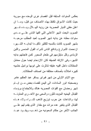 ‫ﺒﻌﻜﺱ ﺍﻟﺴﻨﻭﺍﺕ ﺍﻟﺴﺎﺒﻘﻪ ﻗﺒل ﺍﻨﻔﺼﺎﻡ ﻋﺭﻯ ﺍﻟﻭﺤﺩﻩ ﻤﻊ ﺴﻭﺭﻴﻪ‬
‫ﺤﻴﺙ ﻜﺎﻨﺕ ﺍﻻﺴﻭﺍﻕ ﺘﻜﺘﻅ ﺒﻬﺫﻩ ﺍﻻﺼﻨﺎﻑ ﻤﻥ ﻗﺒل، ﻭﻤـﺎ ﺍﻥ‬
‫ﺍﻋﻠﻥ ﻤﻔﺘﻰ ﺍﻟﺩﻴﺎﺭ ﺍﻟﻤﺼﺭﻴﻪ ﻋﻥ ﺭﺅﻴﻪ ﺍﻟﻬـﻼل ﻭﺒـﺩﺀ ﺸـﻬﺭ‬
‫ﺍﻟﺼﻭﻡ، ﺍﺫﻴﻌﺕ ﺍﺸﻬﺭ ﺍﻷﻏﺎﻨﻰ ﺍﻟﺘﻰ ﺍﻟﻔﻬﺎ ﺍﻟﻨﺎﺱ ﻋﻠـﻰ ﻤـﺩﻯ‬
‫ﺴﻨﻭﺍﺕ ﻤﻌﻠﻨﻪ ﻋﻥ ﺒﺩﺍﻴﻪ ﺸﻬﺭ ﺍﻟﺼﻭﻡ، ﻟﻌﺒﺩ ﺍﻟﻤﻁﻠﺏ ﻤﺭﺤﺒـﻪ‬
‫ﺒﺸﻬﺭ ﺍﻟﺼﻭﻡ، ﻜﺎﻨﺕ ﺒﺎﻟﻨﺴﺒﻪ ﻟﻠﻜﺜﻴﺭ ﺘﺄﻜﻴـﺩﺍ ﻟﺒﺩﺍﻴـﻪ ﺍﻟﺸـﻬﺭ،‬
‫ﺍﺯﺩﺤﻤﺕ ﺍﻟﺸﻭﺍﺭﻉ ﻭﺘﺩﺍﻓﻊ ﺍﻟﻨﺎﺱ ﻟﺸﺭﺍﺀ ﺍﻟﻔﻭل ﺍﻟﻤﺩﻤﺱ ﻭﺍﻟﻠﺒﻥ‬
‫ﺍﻟﺯﺒﺎﺩﻯ ﻭﻜل ﻤﺎﻴﻠﺯﻤﻬﻡ ﻓﻰ ﻁﻌﺎﻡ ﺍﻟﺴﺤﻭﺭ ﻜﻤﻥ ﻓﺎﺠﺌﺘﻬﻡ ﺒﺩﺍﻴﻪ‬
‫ﺍﻟﺸﻬﺭ، ﻭﻓﻰ ﺍﻻﺯﻗﻪ ﺍﻟﻀﻴﻘﻪ ﻜﺎﻥ ﺍﻻﺯﺩﺤﺎﻡ ﺍﻴﻀﺎ ﺤﻭل ﻤﻌﺎﻤل‬
‫ﺍﻟﻤﺨﻠﻼﺕ ﺩﺍﺨل ﺍﻗﺒﻴﻪ ﻋﺘﻴﻘﻪ ﺘﻨﺎﺜﺭﺕ ﻋﻠﻰ ﺍﺒﻭﺒﻬﺎ ﺒﺭﺍﻤﻴل ﺨﺸﺒﻴﻪ‬
       ‫ﻜﺒﻴﺭﻩ ﺍﻤﺘﻸﺕ ﺒﺄﺼﻨﺎﻑ ﻤﺨﺘﻠﻔﻪ ﻤﻥ ﺍﺼﻨﺎﻑ ﺍﻟﻤﺨﻠﻼﺕ.‬
‫ﻤﻊ ﺍﻻﻴﺎﻡ ﺍﻻﻭﻟﻰ ﻤﻥ ﺸﻬﺭ ﻓﺒﺭﺍﻴﺭ ﻴﺴﺎﻓﺭ ﻋﺒﺩ ﺍﻟﺤﻜﻴﻡ ﻋﺎﻤﺭ‬
‫ﻭﺒﺼﺤﺒﺘﻪ ﺍﻨﻭﺭ ﺍﻟﺴﺎﺩﺍﺕ، ﺍﻟﻰ ﺍﻟﻴﻤﻥ ﻟﻘﻀﺎﺀ ﺒﻌﺽ ﻤـﻥ ﺍﻴـﺎﻡ‬
‫ﺸﻬﺭ ﺭﻤﻀﺎﻥ ﻤﻊ ﺍﻟﻘﻭﺍﺕ ﺍﻟﻤﺼﺭﻴﻪ ﻫﻨﺎﻙ ﻭﻟﻼﺠﺘﻤﺎﻉ ﺒﺭﺅﺴﺎﺀ‬
‫ﺍﻟﻘﺒﺎﺌل ﺍﻟﻴﻤﻨﻴﻪ ﺍﻟﻤﺅﻴﺩﻩ ﻟﻠﺜﻭﺭﻩ ﻭﺍﻟﺴﻌﻰ ﻤﻊ ﺍﻻﺨـﺭﻯ ﺍﻟﻤﻨﺎﻭﺌـﻪ‬
‫ﻟﻬﺎ، ﻭﺍﺸﺎﻋﺎﺕ ﻋﻥ ﺤﺭﺏ ﺘﻭﺯﻴﻊ ﺍﻟﺫﻫﺏ ﻟﺸـﺭﺍﺀ ﻭﻻﺀ ﻫـﺫﻩ‬
‫ﺍﻟﻘﺒﺎﺌل ﺍﻟﺫﻯ ﻴﺘﻐﻴﺭ ﻋﺩﻩ ﻤﺭﺍﺕ ﻤﻊ ﻤﻘﺩﺍﺭ ﺍﻟﺫﻯ ﻴﻘﺩﻡ ﻟﻬﻡ ﻋﻠـﻰ‬
‫ﺍﻟﺠﺎﻨﺏ ﺍﻷﺨﺭ ﻤﻥ ﺤﻜﺎﻡ ﺍﻟﺴﻌﻭﺩﻴﻪ ﻤﻥ ﺫﻫـﺏ، ﻭﻴﻘـﻭﺩ ﻋﺒـﺩ‬


                        ‫- ١٩ -‬
 