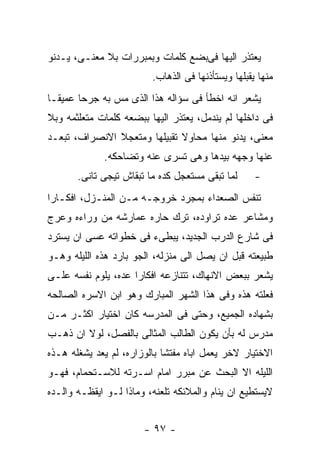 ‫ﻴﻌﺘﺫﺭ ﺍﻟﻴﻬﺎ ﻓﻰﺒﻀﻊ ﻜﻠﻤﺎﺕ ﻭﺒﻤﺒﺭﺭﺍﺕ ﺒﻼ ﻤﻌﻨـﻰ، ﻴـﺩﻨﻭ‬
                         ‫ﻤﻨﻬﺎ ﻴﻘﺒﻠﻬﺎ ﻭﻴﺴﺘﺄﺫﻨﻬﺎ ﻓﻰ ﺍﻟﺫﻫﺎﺏ.‬
‫ﻴﺸﻌﺭ ﺍﻨﻪ ﺍﺨﻁﺄ ﻓﻰ ﺴﺅﺍﻟﻪ ﻫﺫﺍ ﺍﻟﺫﻯ ﻤﺱ ﺒﻪ ﺠﺭﺤﺎ ﻋﻤﻴﻘـﺎ‬
‫ﻓﻰ ﺩﺍﺨﻠﻬﺎ ﻟﻡ ﻴﻨﺩﻤل، ﻴﻌﺘﺫﺭ ﺍﻟﻴﻬﺎ ﺒﺒﻀﻌﻪ ﻜﻠﻤﺎﺕ ﻤﺘﻌﻠﺜﻤﻪ ﻭﺒﻼ‬
‫ﻤﻌﻨﻰ، ﻴﺩﻨﻭ ﻤﻨﻬﺎ ﻤﺤﺎﻭﻻ ﺘﻘﺒﻴﻠﻬﺎ ﻭﻤﺘﻌﺠﻼ ﺍﻻﻨﺼﺭﺍﻑ، ﺘﺒﻌـﺩ‬
             ‫ﻋﻨﻬﺎ ﻭﺠﻬﻪ ﺒﻴﺩﻫﺎ ﻭﻫﻰ ﺘﺴﺭﻯ ﻋﻨﻪ ﻭﺘﻀﺎﺤﻜﻪ.‬
       ‫ﻟﻤﺎ ﺘﺒﻘﻰ ﻤﺴﺘﻌﺠل ﻜﺩﻩ ﻤﺎ ﺘﺒﻘﺎﺵ ﺘﻴﺠﻰ ﺘﺎﻨﻰ.‬      ‫-‬
‫ﺘﻨﻔﺱ ﺍﻟﺼﻌﺩﺍﺀ ﺒﻤﺠﺭﺩ ﺨﺭﻭﺠـﻪ ﻤـﻥ ﺍﻟﻤﻨـﺯل، ﺍﻓﻜـﺎﺭﺍ‬
‫ﻭﻤﺸﺎﻋﺭ ﻋﺩﻩ ﺘﺭﺍﻭﺩﻩ، ﺘﺭﻙ ﺤﺎﺭﻩ ﻋﻤﺎﺭﺸﻪ ﻤﻥ ﻭﺭﺍﺀﻩ ﻭﻋﺭﺝ‬
‫ﻓﻰ ﺸﺎﺭﻉ ﺍﻟﺩﺭﺏ ﺍﻟﺠﺩﻴﺩ، ﻴﺒﻁﻰﺀ ﻓﻰ ﺨﻁﻭﺍﺘﻪ ﻋﺴﻰ ﺍﻥ ﻴﺴﺘﺭﺩ‬
‫ﻁﺒﻴﻌﺘﻪ ﻗﺒل ﺍﻥ ﻴﺼل ﺍﻟﻰ ﻤﻨﺯﻟﻪ، ﺍﻟﺠﻭ ﺒﺎﺭﺩ ﻫﺫﻩ ﺍﻟﻠﻴﻠﻪ ﻭﻫـﻭ‬
‫ﻴﺸﻌﺭ ﺒﺒﻌﺽ ﺍﻻﻨﻬﺎﻙ، ﺘﺘﻨﺎﺯﻋﻪ ﺍﻓﻜﺎﺭﺍ ﻋﺩﻩ، ﻴﻠﻭﻡ ﻨﻔﺴﻪ ﻋﻠـﻰ‬
‫ﻓﻌﻠﺘﻪ ﻫﺫﻩ ﻭﻓﻰ ﻫﺫﺍ ﺍﻟﺸﻬﺭ ﺍﻟﻤﺒﺎﺭﻙ ﻭﻫﻭ ﺍﺒﻥ ﺍﻻﺴﺭﻩ ﺍﻟﺼﺎﻟﺤﻪ‬
‫ﺒﺸﻬﺎﺩﻩ ﺍﻟﺠﻤﻴﻊ، ﻭﺤﺘﻰ ﻓﻰ ﺍﻟﻤﺩﺭﺴﻪ ﻜﺎﻥ ﺍﺨﺘﻴﺎﺭ ﺍﻜﺜـﺭ ﻤـﻥ‬
‫ﻤﺩﺭﺱ ﻟﻪ ﺒﺄﻥ ﻴﻜﻭﻥ ﺍﻟﻁﺎﻟﺏ ﺍﻟﻤﺜﺎﻟﻰ ﺒﺎﻟﻔﺼل، ﻟﻭﻻ ﺍﻥ ﺫﻫـﺏ‬
‫ﺍﻻﺨﺘﻴﺎﺭ ﻻﺨﺭ ﻴﻌﻤل ﺍﺒﺎﻩ ﻤﻔﺘﺸﺎ ﺒﺎﻟﻭﺯﺍﺭﻩ، ﻟﻡ ﻴﻌﺩ ﻴﺸﻐﻠﻪ ﻫـﺫﻩ‬
‫ﺍﻟﻠﻴﻠﻪ ﺍﻻ ﺍﻟﺒﺤﺙ ﻋﻥ ﻤﺒﺭﺭ ﺍﻤﺎﻡ ﺍﺴـﺭﺘﻪ ﻟﻼﺴـﺘﺤﻤﺎﻡ، ﻓﻬـﻭ‬
‫ﻻﻴﺴﺘﻁﻴﻊ ﺍﻥ ﻴﻨﺎﻡ ﻭﺍﻟﻤﻼﺌﻜﻪ ﺘﻠﻌﻨﻪ، ﻭﻤﺎﺫﺍ ﻟـﻭ ﺍﻴﻘﻅـﻪ ﻭﺍﻟـﺩﻩ‬


                       ‫- ٧٩ -‬
 