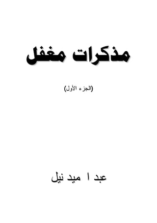 ‫ﻣﺬﻛﺮﺍﺕ ﻣﻐﻔﻞ‬
     ‫)ﺍﻟﺠﺯﺀ ﺍﻷﻭل(‬




  ‫ﻋﺒﺪ ﺍﳊﻤﻴﺪ ﻧﻴﻞ‬
 