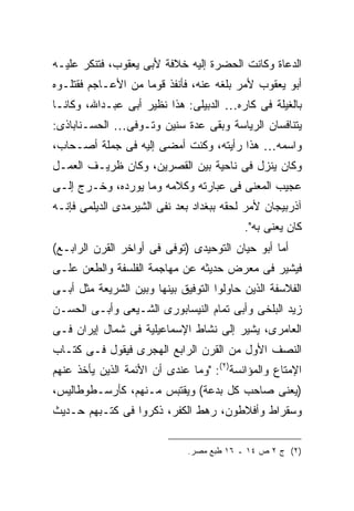 ‫ﺍﻟﺩﻋﺎﺓ ﻭﻜﺎﻨﺕ ﺍﻟﺤﻀﺭﺓ ﺇﻟﻴﻪ ﺨﻼﻓﺔ ﻷﺒﻰ ﻴﻌﻘﻭﺏ، ﻓﺘﻨﻜﺭ ﻋﻠﻴـﻪ‬
‫ﺃﺒﻭ ﻴﻌﻘﻭﺏ ﻷﻤﺭ ﺒﻠﻐﻪ ﻋﻨﻪ، ﻓﺄﻨﻔﺫ ﻗﻭ ‪‬ﺎ ﻤﻥ ﺍﻷﻋـﺎﺠﻡ ﻓﻘﺘﻠـﻭﻩ‬
                    ‫ﻤ‬
‫ﺒﺎﻟﻐﻴﻠﺔ ﻓﻰ ﻜﺎﺭﻩ… ﺍﻟﺩﺒﻴﻠﻰ: ﻫﺫﺍ ﻨﻅﻴﺭ ﺃﺒﻰ ﻋﺒـﺩﺍﷲ، ﻭﻜﺎﻨـﺎ‬
‫ﻴﺘﻨﺎﻓﺴﺎﻥ ﺍﻟﺭﻴﺎﺴﺔ ﻭﺒﻘﻰ ﻋﺩﺓ ﺴﻨﻴﻥ ﻭﺘـﻭﻓﻰ… ﺍﻟﺤﺴـﻨﺎﺒﺎﺫﻯ:‬
‫ﻭﺍﺴﻤﻪ… ﻫﺫﺍ ﺭﺃﻴﺘﻪ، ﻭﻜﻨﺕ ﺃﻤﻀﻰ ﺇﻟﻴﻪ ﻓﻰ ﺠﻤﻠﺔ ﺃﺼـﺤﺎﺏ،‬
‫ﻭﻜﺎﻥ ﻴﻨﺯل ﻓﻰ ﻨﺎﺤﻴﺔ ﺒﻴﻥ ﺍﻟﻘﺼﺭﻴﻥ، ﻭﻜﺎﻥ ﻅﺭﻴـﻑ ﺍﻟﻌﻤـل‬
‫ﻋﺠﻴﺏ ﺍﻟﻤﻌﻨﻰ ﻓﻰ ﻋﺒﺎﺭﺘﻪ ﻭﻜﻼﻤﻪ ﻭﻤﺎ ﻴﻭﺭﺩﻩ، ﻭﺨـﺭﺝ ﺇﻟـﻰ‬
‫ﺁﺫﺭﺒﻴﺠﺎﻥ ﻷﻤﺭ ﻟﺤﻘﻪ ﺒﺒﻐﺩﺍﺩ ﺒﻌﺩ ﻨﻔﻰ ﺍﻟﺸﻴﺭﻤﺩﻯ ﺍﻟﺩﻴﻠﻤﻰ ﻓﺈﻨـﻪ‬
                                           ‫ﻜﺎﻥ ﻴﻌﻨﻰ ﺒﻪ".‬
‫ﺃﻤﺎ ﺃﺒﻭ ﺤﻴﺎﻥ ﺍﻟﺘﻭﺤﻴﺩﻯ )ﺘﻭﻓﻰ ﻓﻰ ﺃﻭﺍﺨﺭ ﺍﻟﻘﺭﻥ ﺍﻟﺭﺍﺒـﻊ(‬
‫ﻓﻴﺸﻴﺭ ﻓﻰ ﻤﻌﺭﺽ ﺤﺩﻴﺜﻪ ﻋﻥ ﻤﻬﺎﺠﻤﺔ ﺍﻟﻔﻠﺴﻔﺔ ﻭﺍﻟﻁﻌﻥ ﻋﻠـﻰ‬
‫ﺍﻟﻔﻼﺴﻔﺔ ﺍﻟﺫﻴﻥ ﺤﺎﻭﻟﻭﺍ ﺍﻟﺘﻭﻓﻴﻕ ﺒﻴﻨﻬﺎ ﻭﺒﻴﻥ ﺍﻟﺸﺭﻴﻌﺔ ﻤﺜل ﺃﺒـﻰ‬
‫ﺯﻴﺩ ﺍﻟﺒﻠﺨﻰ ﻭﺃﺒﻰ ﺘﻤﺎﻡ ﺍﻟﻨﻴﺴﺎﺒﻭﺭﻯ ﺍﻟﺸـﻴﻌﻰ ﻭﺃﺒـﻰ ﺍﻟﺤﺴـﻥ‬
‫ﺍﻟﻌﺎﻤﺭﻯ، ﻴﺸﻴﺭ ﺇﻟﻰ ﻨﺸﺎﻁ ﺍﻹﺴﻤﺎﻋﻴﻠﻴﺔ ﻓﻰ ﺸﻤﺎل ﺇﻴﺭﺍﻥ ﻓـﻰ‬
‫ﺍﻟﻨﺼﻑ ﺍﻷﻭل ﻤﻥ ﺍﻟﻘﺭﻥ ﺍﻟﺭﺍﺒﻊ ﺍﻟﻬﺠﺭﻯ ﻓﻴﻘﻭل ﻓـﻰ ﻜﺘـﺎﺏ‬
‫ﺍﻹﻤﺘﺎﻉ ﻭﺍﻟﻤﺅﺍﻨﺴﺔ)٢(: "ﻭﻤﺎ ﻋﻨﺩﻯ ﺃﻥ ﺍﻷﺌﻤﺔ ﺍﻟﺫﻴﻥ ﻴﺄﺨﺫ ﻋﻨﻬﻡ‬
‫)ﻴﻌﻨﻰ ﺼﺎﺤﺏ ﻜل ﺒﺩﻋﺔ( ﻭﻴﻘﺘﺒﺱ ﻤـﻨﻬﻡ، ﻜﺄﺭﺴـﻁﻭﻁﺎﻟﻴﺱ،‬
‫ﻭﺴﻘﺭﺍﻁ ﻭﺃﻓﻼﻁﻭﻥ، ﺭﻫﻁ ﺍﻟﻜﻔﺭ، ﺫﻜﺭﻭﺍ ﻓﻰ ﻜﺘـﺒﻬﻡ ﺤـﺩﻴﺙ‬


                              ‫)٢( ﺝ ٢ ﺹ ٤١ ـ ٦١ ﻁﺒﻊ ﻤﺼﺭ.‬
 