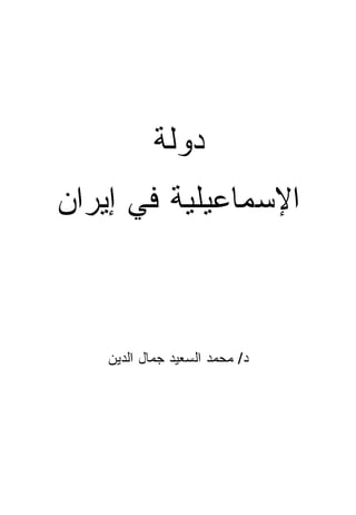 ‫ﺩﻭﻟﺔ‬
‫ﺍﻹﺴﻤﺎﻋﻴﻠﻴﺔ ﻓﻲ ﺇﻴﺭﺍﻥ‬



    ‫ﺩ/ ﻤﺤﻤﺩ ﺍﻟﺴﻌﻴﺩ ﺠﻤﺎل ﺍﻟﺩﻴﻥ‬
 