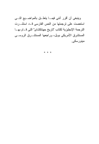 ‫ﻭﻴﻨﺒﻐﻰ ﺃﻥ ﺃﻗﺭﺭ ﺃﻨﻨﻰ ﻓﻴﻤـﺎ ﻴﺘﻌﻠـﻕ ﺒﺎﻟﻤﻭﺍﻀـﻴﻊ ﺍﻟﺘـﻰ‬
‫ﺍﺴﺘﻌﺼﺕ ﻋﻠﻰ ﺘﺭﺠﻤﺘﻬﺎ ﻤﻥ ﺍﻟﻨﺹ ﺍﻟﻔﺎﺭﺴﻰ ﻗـﺩ ﺍﺴﺘﺸـﺭﺕ‬
‫ﺍﻟﺘﺭﺠﻤﺔ ﺍﻹﻨﺠﻠﻴﺯﻴﺔ ﻟﻜﺘﺎﺏ "ﺘﺎﺭﻴﺦ ﺠﻬﺎﻨﻜﺸﺎﻯ" ﺍﻟﺘﻰ ﻗـﺎﻡ ﺒﻬـﺎ‬
‫ﺍﻟﻤﺴﺘﺸﺭﻕ ﺍﻷﻤﺭﻴﻜﻰ ﺒﻭﻴل، ﻭﺭﺍﺠﻌﻬﺎ ﺍﻟﻤﺴﺘﺸـﺭﻕ ﺍﻟﺭﻭﺴـﻰ‬
                                            ‫ﻤﻴﻨﻭﺭﺴﻜﻰ.‬


                      ‫***‬
 