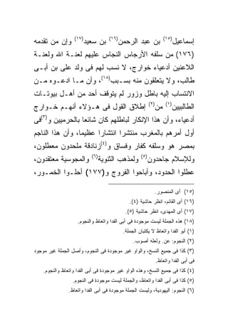 ‫)٧١(‬               ‫)٦١(‬                                ‫)٥١(‬
‫ﻭﺇﻥ ﻤﻥ ﺘﻘﺩﻤﻪ‬              ‫ﺒﻥ ﺴﻌﻴﺩ‬            ‫ﺒﻥ ﻋﺒﺩ ﺍﻟﺭﺤﻤﻥ‬                        ‫ﺇﺴﻤﺎﻋﻴل‬
‫)٦٧١( ﻤﻥ ﺴﻠﻔﻪ ﺍﻷﺭﺠﺎﺱ ﺍﻟﻨﺠﺎﺱ ﻋﻠﻴﻬﻡ ﻟﻌﻨـﺔ ﺍﷲ ﻭﻟﻌﻨـﺔ‬
‫ﺍﻟﻼﻋﻨﻴﻥ ﺃﺩﻋﻴﺎﺀ ﺨﻭﺍﺭﺝ، ﻻ ﻨﺴﺏ ﻟﻬﻡ ﻓﻰ ﻭﻟﺩ ﻋﻠﻰ ﺒﻥ ﺃﺒـﻰ‬
‫ﻁﺎﻟﺏ، ﻭﻻ ﻴﺘﻌﻠﻘﻭﻥ ﻤﻨﻪ ﺒﺴـﺒﺏ)٨١(، ﻭﺃﻥ ﻤـﺎ ﺍﺩﻋـﻭﻩ ﻤـﻥ‬
‫ﺍﻻﻨﺘﺴﺎﺏ ﺇﻟﻴﻪ ﺒﺎﻁل ﻭﺯﻭﺭ ﻟﻡ ﻴﺘﻭﻗﻑ ﺃﺤﺩ ﻤﻥ ﺃﻫـل ﺒﻴﻭﺘـﺎﺕ‬
                                                              ‫) ٢(‬         ‫) ١(‬
‫ﺇﻁﻼﻕ ﺍﻟﻘﻭل ﻓﻰ ﻫـﺅﻻﺀ ﺃﻨﻬـﻡ ﺨـﻭﺍﺭﺝ‬                                     ‫ﻤﻥ‬           ‫ﺍﻟﻁﺎﻟﺒﻴﻴﻥ‬
‫ﺃﺩﻋﻴﺎﺀ، ﻭﺃﻥ ﻫﺫﺍ ﺍﻹﻨﻜﺎﺭ ﻟﺒﺎﻁﻠﻬﻡ ﻜﺎﻥ ﺸﺎﺌ ‪‬ﺎ ﺒﺎﻟﺤﺭﻤﻴﻴﻥ ﻭ)٣(ﻓﻰ‬
                  ‫ﻌ‬
‫ﺃﻭل ﺃﻤﺭﻫﻡ ﺒﺎﻟﻤﻐﺭﺏ ﻤﻨﺘﺸ ‪‬ﺍ ﺍﻨﺘﺸﺎ ‪‬ﺍ ﻋﻅﻴ ‪‬ﺎ، ﻭﺃﻥ ﻫﺫﺍ ﺍﻟﻨﺎﺠﻡ‬
                 ‫ﻤ‬      ‫ﺭ‬        ‫ﺭ‬
‫ﺒﻤﺼﺭ ﻫﻭ ﻭﺴﻠﻔﻪ ﻜﻔﺎﺭ ﻭﻓﺴﺎﻕ ﻭ)٤(ﺯﻨﺎﺩﻗﺔ ﻤﻠﺤﺩﻭﻥ ﻤﻌﻁﻠﻭﻥ،‬
                            ‫) ٦(‬                       ‫) ٥(‬
‫ﻭﺍﻟﻤﺠﻭﺴﻴﺔ ﻤﻌﺘﻘﺩﻭﻥ،‬                 ‫ﻭﻟﻤﺫﻫﺏ ﺍﻟﺜﻨﻭﻴﺔ‬             ‫ﻭﻟﻺﺴﻼﻡ ﺠﺎﺤﺩﻭﻥ‬
‫ﻋﻁﻠﻭﺍ ﺍﻟﺤﺩﻭﺩ، ﻭﺃﺒﺎﺤﻭﺍ ﺍﻟﻔﺭﻭﺝ ﻭ)٧٧١( ﺃﺤﻠـﻭﺍ ﺍﻟﺨﻤـﻭﺭ،‬

                                                                 ‫)٥١( ﺃﻯ ﺍﻟﻤﻨﺼﻭﺭ.‬
                                                 ‫)٦١( ﺃﻯ ﺍﻟﻘﺎﺌﻡ، ﺍﻨﻅﺭ ﺤﺎﺸﻴﺔ )٤(.‬
                                               ‫)٧١( ﺃﻯ ﺍﻟﻤﻬﺩﻯ، ﺍﻨﻅﺭ ﺤﺎﺸﻴﺔ )٥(.‬
                    ‫)٨١( ﻫﺫﻩ ﺍﻟﺠﻤﻠﺔ ﻟﻴﺴﺕ ﻤﻭﺠﻭﺩﺓ ﻓﻰ ﺃﺒﻰ ﺍﻟﻔﺩﺍ ﻭﺍﺘﻌﺎﻅ ﻭﺍﻟﻨﺠﻭﻡ.‬
                                              ‫)١( ﺃﺒﻭ ﺍﻟﻔﺩﺍ ﻭﺍﺘﻌﺎﻅ ﻻ ﻴﻜﺘﺒﺎﻥ ﺍﻟﺠﻤﻠﺔ.‬
                                                   ‫)٢( ﺍﻟﻨﺠﻭﻡ: ﻋﻥ. ﻭﻟﻌﻠﻪ ﺃﺼﻭﺏ.‬
‫)٣( ﻜﺫﺍ ﻓﻰ ﺠﻤﻴﻊ ﺍﻟﻨﺴﺦ، ﻭﺍﻟﻭﺍﻭ ﻏﻴﺭ ﻤﻭﺠﻭﺩﺓ ﻓﻰ ﺍﻟﻨﺠﻭﻡ، ﻭﺃﺼل ﺍﻟﺠﻤﻠﺔ ﻏﻴﺭ ﻤﻭﺠﻭﺩ‬
                                                                     ‫ﻓﻰ ﺃﺒﻰ ﺍﻟﻔﺩﺍ ﻭﺍﺘﻌﺎﻅ.‬
    ‫)٤( ﻜﺫﺍ ﻓﻰ ﺠﻤﻴﻊ ﺍﻟﻨﺴﺦ، ﻭﻫﺫﻩ ﺍﻟﻭﺍﻭ ﻏﻴﺭ ﻤﻭﺠﻭﺩﺓ ﻓﻰ ﺃﺒﻰ ﺍﻟﻔﺩﺍ ﻭﺍﺘﻌﺎﻅ ﻭﺍﻟﻨﺠﻭﻡ.‬
                  ‫)٥( ﻜﺫﺍ ﻓﻰ ﺃﺒﻰ ﺍﻟﻔﺩﺍ ﻭﺍﺘﻌﺎﻅ، ﻭﺍﻟﺠﻤﻠﺔ ﻟﻴﺴﺕ ﻤﻭﺠﻭﺩﺓ ﻓﻰ ﺍﻟﻨﺠﻭﻡ.‬
                ‫)٦( ﺍﻟﻨﺠﻭﻡ: ﺍﻟﻴﻬﻭﺩﻴﺔ، ﻭﻟﻴﺴﺕ ﺍﻟﺠﻤﻠﺔ ﻤﻭﺠﻭﺩﺓ ﻓﻰ ﺃﺒﻰ ﺍﻟﻔﺩﺍ ﻭﺍﺘﻌﺎﻅ.‬
 