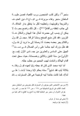 ‫ﺴﻨﺠﺭ)٣(، ﻭﻟﻜﻥ ﻜﺫﺏ ﺍﻟﻤﻨﺠﻤﻭﻥ ﻭﺭﺏ ﺍﻟﻜﻌﺒﺔ، ﻓﺤﺴﻥ ﻁﻭﻴـﺔ‬
‫ﺍﻟﺴﻠﻁﺎﻥ ﺴﻨﺠﺭ ﻭﻨﻘﺎﺀ ﺴﺭﻴﺭﺘﻪ ﻓـﻰ ﺍﺘﺒـﺎﻉ ﺍﻟـﺩﻴﻥ ﺍﻟﺤﻨﻴـﻑ‬
‫ﻭﺍﻟﺸﺭﻴﻌﺔ ﻭﺘﻘﻭﻴﺘﻬﻤﺎ، ﻭﺘﻌﻅﻴﻤﻪ ﻟﻜل ﻤﺎ ﻴﺘﻌﻠﻕ ﺒﺩﺍﺭ ﺍﻟﺨﻼﻓـﺔ،‬
‫ﺇﻟﻰ ﺠﺎﻨﺏ ﺸﻔﻘﺘﻪ ﻭﺭﺃﻓﺘﻪ)١٢٢( - ﻜل ﺫﻟﻙ ﻭﺍﻀﺢ ﺒﺤﻴـﺙ ﻻ‬
‫ﻴﻤﻜﻥ ﺃﻥ ﻴﻨﺴﺏ ﺇﻟﻰ ﺤﻀﺭﺘﻪ ﺃﻤﺜﺎل ﻫﺫﺍ ﺍﻟﺒﻬﺘﺎﻥ ﻭﺃﺸﻜﺎل ﻫـﺫﺍ‬
‫ﺍﻟﺘﺯﻭﻴﺭ، ﻓﻘﺩ ﻜﺎﻥ ﻤﻨﺒﻊ ﺍﻟﺼﻔﺢ ﻭﻤﻨﺸﺄ ﺍﻟﺭﺃﻓﺔ. ﻤﺠﻤـل ﺍﻟﻘـﻭل‬
‫ﻭﺍﻟﻜﻼﻡ ﻴﺠﺭ ﺒﻌﻀﻪ ﺒﻌ ‪‬ﺎ، ﺃﻨﺎ ﻭﺼﻠﻨﺎ ﺇﻟﻰ ﻤﺎ ﻨﺭﻴﺩ ﺃﻥ ﻨﻘـﻭل،‬
                                  ‫ﻀ‬
‫) ١(‬
       ‫ﻓﻘﺩ ﻅل ﺒﺯﺭﻙ ﺃﻤﻴﺩ ﺠﺎﻟ ‪‬ﺎ ﻋﻠﻰ ﺭﺃﺱ ﺍﻟﻀﻼل ﻓـﻰ ﺩﺴـﺕ‬
                               ‫ﺴ‬
‫ﺍﻟﺠﻬل ﺤﺘﻰ ﺍﻟﺴﺎﺩﺱ ﻭﺍﻟﻌﺸﺭﻴﻥ ﻤﻥ ﺠﻤـﺎﺩﻯ ﺍﻷﻭل )ﺼـﺢ:‬
‫ﺍﻷﻭﻟﻰ( ﻤﻥ ﺴﻨﺔ ﺍﺜﻨﺘﻴﻥ ﻭﺜﻼﺜﻴﻥ ﻭﺨﻤﺴﻤﺎﺌﺔ، ﺤﻴﺙ ﺴﺤﻕ ﺘﺤﺕ‬
            ‫ﺃﻗﺩﺍﻡ ﺍﻟﻬﻼﻙ ﻭﺍﺸﺘﺩﺕ ﻟﻬﻴﺏ ﺍﻟﺠﺤﻴﻡ ﻤﻥ ﺤﻁﺏ ﺠﺜﺘﻪ.‬
‫ﺃﻤﺎ ﺍﺒﻨﻪ ﻤﺤﻤﺩ ﺍﻟﺫﻯ ﻜﺎﻥ ﻗﺩ ﺠﻌﻠﻪ ﻭﻟ ‪‬ﺎ ﻟﻌﻬﺩﻩ ﻗﺒـل ﻭﻓﺎﺘـﻪ‬
                   ‫ﻴ‬
                                                 ‫) ٢(‬
‫ﺴﻨﺘﻪ ﺒﺤﻜﻡ ‪‬ﺇﻨﺎ ﻭﺠﺩﻨﺎ ﺁﺒﺎﺀﻨـﺎ ﻋﻠـﻰ‬                       ‫ﺒﺜﻼﺜﺔ ﺃﻴﺎﻡ، ﻓﻘﺩ ﺸﺎﻴﻊ‬
‫ﺃﻤﺔ‪ ،‬ﻜﻤﺎ ﻜﺎﻨﺕ ﺨﺎﺘﻤﺔ ﺃﺒﻴﻪ ﺍﻟﻭﺨﻴﻤﺔ ﻫﻰ ﻗﺘل ﺍﻟﻤﺴﺘﺭﺸﺩ ﺒـﺎﷲ‬


‫)٣( ﻤﻥ ﺒﻴﻥ ﺍﻷﺸﺨﺎﺹ ﺍﻟﺫﻴﻥ ﻴﻌﺭﻓﻭﻥ ﺃﻥ ﺍﻟﻤﺴﺘﺭﺸﺩ ﻗﺘل ﺒﺘﺤﺭﻴﺽ ﻤﻥ ﺍﻟﺴﻠﻁﺎﻥ ﺴﻨﺠﺭ‬
‫ﺍﻟﻌﻤﺎﺩ ﺍﻟﻜﺎﺘﺏ ﻓﻰ ﺘﺎﺭﻴﺦ ﺍﻟﺴﻠﺠﻭﻗﻴﺔ ﺹ ٨٧١ = ﺹ ٢٦١ ﻁ ﻤﺼـﺭ: "ﻓﻌـﺭﻑ‬
‫ﺒﻘﺭﺍﺌﻥ ﺍﻷﺤﻭﺍل ﺃﻥ ﺴﻨﺠﺭ ﺴﻴﺭ ﺍﻟﺒﺎﻁﻨﻴﺔ ﻟﻘﺘﻠﻪ ﻭﻤﺎ ﺃﺸﻨﻊ ﻭﻤﺎ ﺃﻓﻅﻊ ﻤﺎ ﺃﻗﺩﻡ ﻋﻠﻴﻪ ﻤﻥ‬
                                                                       ‫ﻓﻌﻠﻪ".‬
                                                   ‫)١( ﻴﻌﻨﻰ ﻓﻰ ﻤﺴﻨﺩ ﺃﻭ ﻋﺭﺵ.‬
                                                          ‫)٢( ﺸﺎﻴﻌﻪ: ﻗﻭﺍﻩ ﻭﺘﺎﺒﻌﻪ.‬
 