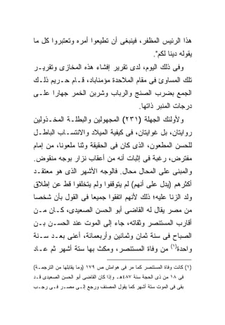 ‫ﻫﺫﺍ ﺍﻟﺭﺌﻴﺱ ﺍﻟﻤﻅﻔﺭ، ﻓﻴﻨﺒﻐﻰ ﺃﻥ ﺘﻁﻴﻌﻭﺍ ﺃﻤﺭﻩ ﻭﺘﻌﺘﺒﺭﻭﺍ ﻜل ﻤﺎ‬
                                                    ‫ﻴﻘﻭﻟﻪ ﺩﻴ ﹰﺎ ﻟﻜﻡ".‬
                                                           ‫ﻨ‬
‫ﻭﻓﻰ ﺫﻟﻙ ﺍﻟﻴﻭﻡ، ﻟﺩﻯ ﺘﻘﺭﻴﺭ ﺇﻓﺸﺎﺀ ﻫﺫﻩ ﺍﻟﻤﺨﺎﺯﻯ ﻭﺘﻘﺭﻴـﺭ‬
‫ﺘﻠﻙ ﺍﻟﻤﺴﺎﻭﺉ ﻓﻰ ﻤﻘﺎﻡ ﺍﻟﻤﻼﺤﺩﺓ ﻤﺅﻤﻨﺎﺒﺎﺩ، ﻗـﺎﻡ ﺤـﺭﻴﻡ ﺫﻟـﻙ‬
‫ﺍﻟﺠﻤﻊ ﺒﻀﺭﺏ ﺍﻟﺼﻨﺞ ﻭﺍﻟﺭﺒﺎﺏ ﻭﺸﺭﺒﻥ ﺍﻟﺨﻤﺭ ﺠﻬﺎ ‪‬ﺍ ﻋﻠـﻰ‬
      ‫ﺭ‬
                                              ‫ﺩﺭﺠﺎﺕ ﺍﻟﻤﻨﺒﺭ ﺫﺍﺘﻬﺎ.‬
‫ﻭﻷﻭﻟﺌﻙ ﺍﻟﺠﻬﻠﺔ )١٣٢( ﺍﻟﻤﺠﻬﻭﻟﻴﻥ ﻭﺍﻟﺒﻁﻠـﺔ ﺍﻟﻤﺨـﺫﻭﻟﻴﻥ‬
‫ﺭﻭﺍﻴﺘﺎﻥ، ﺒل ﻏﻭﺍﻴﺘﺎﻥ، ﻓﻰ ﻜﻴﻔﻴﺔ ﺍﻟﻤﻴﻼﺩ ﻭﺍﻻﻨﺘﺴـﺎﺏ ﺍﻟﺒﺎﻁـل‬
‫ﻟﻠﺤﺴﻥ ﺍﻟﻤﻁﻌﻭﻥ، ﺍﻟﺫﻯ ﻜﺎﻥ ﻓﻰ ﺍﻟﺤﻘﻴﻘﺔ ﻭﺜ ﹰﺎ ﻤﻠﻌﻭ ﹰﺎ، ﻤﻥ ﺇﻤﺎﻡ‬
          ‫ﻨ‬       ‫ﻨ‬
‫ﻤﻔﺘﺭﺽ، ﺭﻏﺒﺔ ﻓﻰ ﺇﺜﺒﺎﺕ ﺃﻨﻪ ﻤﻥ ﺃﻋﻘﺎﺏ ﻨﺯﺍﺭ ﺒﻭﺠﻪ ﻤﻨﻘﻭﺽ.‬
‫ﻭﺍﻟﻤﺒﻨﻰ ﻋﻠﻰ ﺍﻟﻤﺤﺎل ﻤﺤﺎل. ﻓﺎﻟﻭﺠﻪ ﺍﻷﺸﻬﺭ ﺍﻟﺫﻯ ﻫﻭ ﻤﻌﺘﻘـﺩ‬
‫ﺃﻜﺜﺭﻫﻡ )ﻴﺩل ﻋﻠﻰ ﺃﻨﻬﻡ( ﻟﻡ ﻴﺘﻭﻗﻔﻭﺍ ﻭﻟﻡ ﻴﺘﺨﻠﻔﻭﺍ ﻗﻁ ﻋﻥ ﺇﻁﻼﻕ‬
‫ﻭﻟﺩ ﺍﻟﺯﻨﺎ ﻋﻠﻴﻪ؛ ﺫﻟﻙ ﻷﻨﻬﻡ ﺍﺘﻔﻘﻭﺍ ﺠﻤﻴ ‪‬ﺎ ﻓﻰ ﺍﻟﻘﻭل ﺒﺄﻥ ﺸﺨ ‪‬ﺎ‬
 ‫ﺼ‬                  ‫ﻌ‬
‫ﻤﻥ ﻤﺼﺭ ﻴﻘﺎل ﻟﻪ ﺍﻟﻘﺎﻀﻰ ﺃﺒﻭ ﺍﻟﺤﺴﻥ ﺍﻟﺼﻌﻴﺩﻯ، ﻜـﺎﻥ ﻤـﻥ‬
‫ﺃﻗﺎﺭﺏ ﺍﻟﻤﺴﺘﻨﺼﺭ ﻭﺜﻘﺎﺘﻪ، ﺠﺎﺀ ﺇﻟﻰ ﺍﻟﻤﻭﺕ ﻋﻨﺩ ﺍﻟﺤﺴـﻥ ﺒـﻥ‬
‫ﺍﻟﺼﺒﺎﺡ ﻓﻰ ﺴﻨﺔ ﺜﻤﺎﻥ ﻭﺜﻤﺎﻨﻴﻥ ﻭﺃﺭﺒﻌﻤﺎﺌﺔ، ﺃﻋﻨﻰ ﺒﻌـﺩ ﺴـﻨﺔ‬
                                                            ‫) ١(‬
‫ﻤﻥ ﻭﻓﺎﺓ ﺍﻟﻤﺴﺘﻨﺼﺭ، ﻭﻤﻜﺙ ﺒﻬﺎ ﺴﺘﺔ ﺃﺸﻬﺭ ﺜﻡ ﻋـﺎﺩ‬                        ‫ﻭﺍﺤﺩﺓ‬

‫)١( ﻜﺎﻨﺕ ﻭﻓﺎﺓ ﺍﻟﻤﺴﺘﻨﺼﺭ ﻜﻤﺎ ﻤﺭ ﻓﻰ ﻫﻭﺍﻤﺵ ﺹ ٩٧١ )ﻭﻤﺎ ﻴﻘﺎﺒﻠﻬﺎ ﻤﻥ ﺍﻟﺘﺭﺠﻤـﺔ(‬
‫ﻓﻰ ٨١ ﻤﻥ ﺫﻯ ﺍﻟﺤﺠﺔ ﺴﻨﺔ ٧٨٤ﻫـ ﻭﺇﺫﺍ ﻜﺎﻥ ﺍﻟﻘﺎﻀﻰ ﺃﺒﻭ ﺍﻟﺤﺴﻥ ﺍﻟﺼﻌﻴﺩﻯ ﻗـﺩ‬
‫ﺒﻘﻰ ﻓﻰ ﺍﻟﻤﻭﺕ ﺴﺘﺔ ﺃﺸﻬﺭ ﻜﻤﺎ ﻴﻘﻭل ﺍﻟﻤﺼﻨﻑ ﻭﺭﺠﻊ ﺇﻟـﻰ ﻤﺼـﺭ ﻓـﻰ ﺭﺠـﺏ‬
 