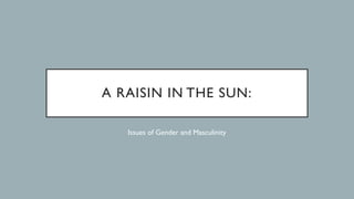 A RAISIN IN THE SUN:
Issues of Gender and Masculinity
 