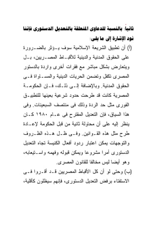 ‫‪      :‬‬
                                 ‫‪:    ‬‬
‫)ﺃ( ﺃﻥ ﺘﻁﺒﻴﻕ ﺍﻟﺸﺭﻴﻌﺔ ﺍﻹﺴﻼﻤﻴﺔ ﺴﻭﻑ ﻴـﺅﺜﺭ ﺒﺎﻟﻀـﺭﻭﺭﺓ‬
‫ﻋﻠﻰ ﺍﻟﺤﻘﻭﻕ ﺍﻟﻤﺩﻨﻴﺔ ﻭﺍﻟﺩﻴﻨﻴﺔ ﻟﻸﻗﺒـﺎﻁ ﺍﻟﻤﺼـﺭﻴﻴﻥ، ﺒـل‬
‫ﻭﻴﺘﻌﺎﺭﺽ ﺒﺸﻜل ﻤﺒﺎﺸﺭ ﻤﻊ ﻓﻘﺭﺍﺕ ﺃﺨﺭﻯ ﻭﺍﺭﺩﺓ ﺒﺎﻟﺩﺴﺘﻭﺭ‬
‫ﺍﻟﻤﺼﺭﻯ ﺘﻜﻔل ﻭﺘﻀﻤﻥ ﺍﻟﺤﺭﻴﺎﺕ ﺍﻟﺩﻴﻨﻴﺔ ﻭﺍﻟﻤﺴـﺎﻭﺍﺓ ﻓـﻰ‬
‫ﺍﻟﺤﻘﻭﻕ ﺍﻟﻤﺩﻨﻴﺔ. ﻭﺒﺎﻹﻀﺎﻓﺔ ﺇﻟـﻰ ﺫﻟـﻙ، ﻓـﺈﻥ ﺍﻟﺤﻜﻭﻤـﺔ‬
‫ﺍﻟﻤﺼﺭﻴﺔ ﻜﺎﻨﺕ ﻗﺩ ﻁﺭﺤﺕ ﺤﺩﻭﺩ ﺸﺭﻋﻴﺔ ﺒﻌﻴﻨﻬﺎ ﻟﻠﺘﻁﺒﻴـﻕ‬
‫ﺍﻟﻔﻭﺭﻯ ﻤﺜل ﺤﺩ ﺍﻟﺭﺩﺓ ﻭﺫﻟﻙ ﻓﻰ ﻤﻨﺘﺼﻑ ﺍﻟﺴﺒﻌﻴﻨﺎﺕ. ﻭﻓﻰ‬
‫ﻫﺫﺍ ﺍﻟﺴﻴﺎﻕ، ﻓﺈﻥ ﺍﻟﺘﻌﺩﻴل ﺍﻟﻤﻘﺘﺭﺡ ﻓﻰ ﻋـﺎﻡ ٠٨٩١ ﻜـﺎﻥ‬
‫ﻴﻨﻅﺭ ﺇﻟﻴﻪ ﻋﻠﻰ ﺃﻥ ﻤﺤﺎﻭﻟﺔ ﺜﺎﻨﻴﺔ ﻤﻥ ﻗﺒل ﺍﻟﺤﻜﻭﻤﺔ ﻹﻋـﺎﺩﺓ‬
‫ﻁﺭﺡ ﻤﺜل ﻫﺫﻩ ﺍﻟﻘـﻭﺍﻨﻴﻥ. ﻭﻓـﻰ ﻅـل ﻫـﺫﻩ ﺍﻟﻅـﺭﻭﻑ‬
‫ﻭﺍﻟﺘﻭﺠﻬﺎﺕ ﻴﻤﻜﻥ ﺍﻋﺘﺒﺎﺭ ﺭﺩﻭﺩ ﺃﻓﻌﺎل ﺍﻟﻜﻨﻴﺴﺔ ﺘﺠﺎﻩ ﺍﻟﺘﻌﺩﻴل‬
‫ﺍﻟﺩﺴﺘﻭﺭﻯ ﺃﻤﺭﺍ ﻤﺸﺭﻭﻋﺎ ﻭﻴﻤﻜﻥ ﻗﺒﻭﻟﻪ ﻭﻓﻬﻤﻪ ﻭﺍﺴـﺘﻴﻌﺎﺒﻪ،‬
                              ‫ﹰ‬      ‫ﹰ‬
                ‫ﻭﻫﻭ ﺃﻴﻀﺎ ﻟﻴﺱ ﻤﺨﺎﻟﻔﺎ ﻟﻠﻘﺎﻨﻭﻥ ﺍﻟﻤﺼﺭﻯ.‬
                                ‫ﹰ‬          ‫ﹰ‬
‫)ﺏ( ﻭﺤﺘﻰ ﻟﻭ ﺃﻥ ﻜل ﺍﻷﻗﺒﺎﻁ ﺍﻟﻤﺼﺭﻴﻴﻥ ﻗـﺩ ﺃﻗـﺭﻭﺍ ﻓـﻰ‬
‫ﺍﻻﺴﺘﻔﺘﺎﺀ ﺒﺭﻓﺽ ﺍﻟﺘﻌﺩﻴل ﺍﻟﺩﺴﺘﻭﺭﻯ، ﻓﺈﻨﻬﻡ ﺴﻴﻅﻠﻭﻥ ﻜﺄﻗﻠﻴﺔ،‬
 