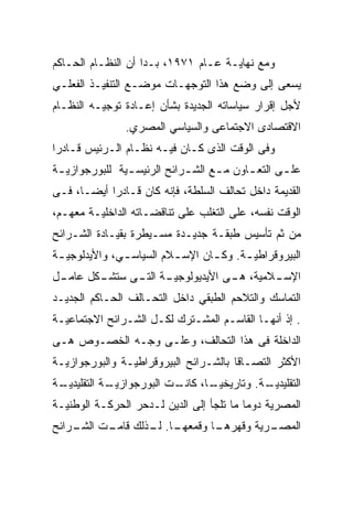 ‫ﻭﻤﻊ ﻨﻬﺎﻴـﺔ ﻋـﺎﻡ ١٧٩١، ﺒـﺩﺍ ﺃﻥ ﺍﻟﻨﻅـﺎﻡ ﺍﻟﺤـﺎﻜﻡ‬
‫ﻴﺴﻌﻰ ﺇﻟﻰ ﻭﻀﻊ ﻫﺫﺍ ﺍﻟﺘﻭﺠﻬـﺎﺕ ﻤﻭﻀـﻊ ﺍﻟﺘﻨﻔﻴـﺫ ﺍﻟﻔﻌﻠـﻲ‬
‫ﻷﺠل ﺇﻗﺭﺍﺭ ﺴﻴﺎﺴﺎﺘﻪ ﺍﻟﺠﺩﻴﺩﺓ ﺒﺸﺄﻥ ﺇﻋـﺎﺩﺓ ﺘﻭﺠﻴـﻪ ﺍﻟﻨﻅـﺎﻡ‬
                ‫ﺍﻻﻗﺘﺼﺎﺩﻯ ﺍﻻﺠﺘﻤﺎﻋﻰ ﻭﺍﻟﺴﻴﺎﺴﻲ ﺍﻟﻤﺼﺭﻱ.‬
‫ﻭﻓﻰ ﺍﻟﻭﻗﺕ ﺍﻟﺫﻯ ﻜـﺎﻥ ﻓﻴـﻪ ﻨﻅـﺎﻡ ﺍﻟـﺭﺌﻴﺱ ﻗـﺎﺩﺭﺍ‬
‫ﻋﻠ ـﻰ ﺍﻟﺘﻌ ـﺎﻭﻥ ﻤ ـﻊ ﺍﻟﺸ ـﺭﺍﺌﺢ ﺍﻟﺭﺌﻴﺴ ـﻴﺔ ﻟﻠﺒﻭﺭﺠﻭﺍﺯﻴ ـﺔ‬
 ‫ـ‬              ‫ـ‬            ‫ـ‬      ‫ـ‬      ‫ـ‬       ‫ـ‬
‫ﺍﻟﻘﺩﻴﻤﺔ ﺩﺍﺨل ﺘﺤﺎﻟﻑ ﺍﻟﺴﻠﻁﺔ، ﻓﺈﻨﻪ ﻜﺎﻥ ﻗـﺎﺩﺭﺍ ﺃﻴﻀـﺎ، ﻓـﻰ‬
‫ﺍﻟﻭﻗﺕ ﻨﻔﺴﻪ، ﻋﻠﻰ ﺍﻟﺘﻐﻠﺏ ﻋﻠﻰ ﺘﻨﺎﻗﻀـﺎﺘﻪ ﺍﻟﺩﺍﺨﻠﻴـﺔ ﻤﻌﻬـﻡ،‬
‫ﻤﻥ ﺜﻡ ﺘﺄﺴﻴﺱ ﻁﺒﻘـﺔ ﺠﺩﻴـﺩﺓ ﻤﺴـﻴﻁﺭﺓ ﺒﻘﻴـﺎﺩﺓ ﺍﻟﺸـﺭﺍﺌﺢ‬
‫ﺍﻟﺒﻴﺭﻭﻗﺭﺍﻁﻴ ـﺔ. ﻭﻜ ـﺎﻥ ﺍﻹﺴ ـﻼﻡ ﺍﻟﺴﻴﺎﺴ ـﻲ، ﻭﺍﻷﻴﺩﻟﻭﺠﻴ ـﺔ‬
 ‫ـ‬             ‫ـ‬          ‫ـ‬       ‫ـ‬      ‫ـ‬
‫ـﻜل ﻋ ـل‬
 ‫ﺎﻤـ‬   ‫ـﺔ ـﻰ ﺴﺘﺸـ‬
             ‫ـﻼﻤﻴﺔ، ـﻰ ﺍﻷﻴﺩﻴﻭﻟﻭﺠﻴـ ﺍﻟﺘـ‬
                               ‫ﻫـ‬     ‫ﺍﻹﺴـ‬
‫ﺍﻟﺘﻤﺎﺴﻙ ﻭﺍﻟﺘﻼﺤﻡ ﺍﻟﻁﺒﻘﻲ ﺩﺍﺨل ﺍﻟﺘﺤـﺎﻟﻑ ﺍﻟﺤـﺎﻜﻡ ﺍﻟﺠﺩﻴـﺩ‬
‫. ﺇﺫ ﺃﻨﻬـﺎ ﺍﻟﻘﺎﺴـﻡ ﺍﻟﻤﺸـﺘﺭﻙ ﻟﻜـل ﺍﻟﺸـﺭﺍﺌﺢ ﺍﻻﺠﺘﻤﺎﻋﻴـﺔ‬
 ‫ـ‬                   ‫ـ‬             ‫ـ‬
‫ﺍﻟﺩﺍﺨﻠﺔ ﻓﻰ ﻫﺫﺍ ﺍﻟﺘﺤﺎﻟﻑ، ﻭﻋﻠـﻰ ﻭﺠـﻪ ﺍﻟﺨﺼـﻭﺹ ﻫـﻰ‬
‫ﺍﻷﻜﺜﺭ ﺍﻟﺘﺼـﺎﻗﺎ ﺒﺎﻟﺸـﺭﺍﺌﺢ ﺍﻟﺒﻴﺭﻭﻗﺭﺍﻁﻴـﺔ ﻭﺍﻟﺒﻭﺭﺠﻭﺍﺯﻴـﺔ‬
‫ـﺔ‬
 ‫ـﺔ ﺍﻟﺘﻘﻠﻴﺩﻴـ‬
            ‫ـﺎ، ـﺕ ﺍﻟﺒﻭﺭﺠﻭﺍﺯﻴـ‬
                         ‫ـﺔ. ﻭﺘﺎﺭﻴﺨﻴـ ﻜﺎﻨـ‬
                                         ‫ﺍﻟﺘﻘﻠﻴﺩﻴـ‬
‫ﺍﻟﻤﺼﺭﻴﺔ ﺩﻭﻤﺎ ﻤﺎ ﺘﻠﺠﺄ ﺇﻟﻰ ﺍﻟﺩﻴﻥ ﻟـﺩﺤﺭ ﺍﻟﺤﺭﻜـﺔ ﺍﻟﻭﻁﻨﻴـﺔ‬
‫ـﺎ. ـﺫﻟﻙ ـﺕ ـﺭﺍﺌﺢ‬
    ‫ﻗﺎﻤـ ﺍﻟﺸـ‬ ‫ـﺎ ﻭﻗﻤﻌﻬـ ﻟـ‬
                         ‫ـﺭﻴﺔ ﻭﻗﻬﺭﻫـ‬
                                   ‫ﺍﻟﻤﺼـ‬
 