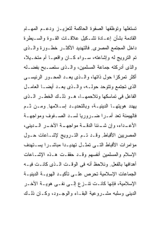 ‫ﺘﺴﺘﻐﻠﻬﺎ ﻭﺘﻭﻅﻔﻬﺎ ﺍﻟﺼﻔﻭﺓ ﺍﻟﺤﺎﻜﻤﺔ ﻟﺘﻌﺯﻴـﺯ ﻭﺩﻋـﻡ ﺍﻟﻤﻬـﺎﻡ‬
‫ﺍﻟﻘﺎﺩﻤﺔ ﺒﺸﺄﻥ ﺇﻋـﺎﺩﺓ ﺘﺸـﻜﻴل ﻋﻼﻗـﺎﺕ ﺍﻟﻘـﻭﺓ ﻭﺍﻟﺴـﻴﻁﺭﺓ‬
‫ﺩﺍﺨل ﺍﻟﻤﺠﺘﻤﻊ ﺍﻟﻤﺼﺭﻯ. ﻓﺎﻟﺘﻬﺩﻴﺩ ﺍﻷﻜﺜـﺭ ﺨﻁـﻭﺭﺓ ﻭﺍﻟـﺫﻯ‬
‫ﺘﻡ ﺍﻟﺘﺭﻭﻴﺞ ﻟﻪ ﻭﺇﺸﺎﻋﺘﻪ، ﺴـﻭﺍﺀ ﻜـﺎﻥ ﻭﺍﻗﻌﻴـﺎ ﺃﻡ ﻤﺘﺨـﻴ ﹰ،‬
 ‫ﻼ‬
 ‫ﹰ‬          ‫ﹰ‬
‫ﻭﺍﻟﺫﻯ ﺃﺩﺭﻜﺘﻪ ﺠﻤﺎﻋﺔ ﺍﻟﻤﺴﻠﻤﻴﻥ، ﻭﺍﻟـﺫﻯ ﺴﺘﺼـﺒﺢ ﺒﻔﻀـﻠﻪ‬
‫ﺃﻜﺜﺭ ﺘﻤﺭﻜﺯﺍ ﺤﻭل ﺫﺍﺘﻬﺎ، ﻭﺍﻟـﺫﻯ ﻴﻌـﺩ ﺍﻟﻤﺤـﻭﺭ ﺍﻟﺭﺌﻴﺴـﻰ‬
                                        ‫ﹰ‬
‫ﺍﻟﺫﻯ ﺘﺠﺘﻤﻊ ﻭﺘﺘﻭﺤﺩ ﺤﻭﻟـﻪ، ﻭﺍﻟـﺫﻯ ﻴﻌـﺩ ﺃﻴﻀـﺎ ﺍﻟﻌﺎﻤـل‬
        ‫ﹰ‬
‫ﺍﻟﻔﺎﻋل ﻓﻰ ﺘﻤﺎﺴﻜﻬﺎ ﻭﺘﻼﺤﻤﻬـﺎ، ﻫـﻭ ﺫﻟـﻙ ﺍﻟﺨﻁـﺭ ﺍﻟـﺫﻯ‬
‫ﻴﻬﺩﺩ ﻫﻭﻴﺘﻬـﺎ ﺍﻟﺩﻴﻨﻴـﺔ، ﻭﺒﺎﻟﺘﺤﺩﻴـﺩ ﺇﺴـﻼﻤﻬﺎ. ﻭﻤـﻥ ﺜـﻡ‬
‫ﻓﺎﻟﻬﻴﻤﻨﺔ ﺘﻌﺩ ﺃﻤـﺭﺍ ﻀـﺭﻭﺭﻴﹰ ﻟﺴـﺩ ﺍﻟﺼـﻔﻭﻑ ﻭﻤﻭﺍﺠﻬـﺔ‬
                      ‫ﺎ‬
‫ـﺭ ـﺩﻴﻨﻰ،‬
     ‫ـﺔ ﺍﻵﺨـ ﺍﻟـ‬
               ‫ـﺩﺍﺀ، ﻭﺇﻥ ـﺌﻨﺎ ـﺔ ﻤﻭﺍﺠﻬـ‬
                       ‫ﺸـ ﺍﻟﺩﻗـ‬       ‫ﺍﻷﻋـ‬
‫ﺍﻟﻤﺼﺭﻴﻴﻥ ﺍﻷﻗﺒﺎﻁ. ﻭﻗـﺩ ﺘـﻡ ﺍﻟﺘـﺭﻭﻴﺞ ﻹﺸـﺎﻋﺎﺕ ﺤـﻭل‬
‫ﻤﺅﺍﻤﺭﺍﺕ ﺍﻷﻗﺒﺎﻁ ﺍﻟﺘـﻰ ﺘﻤﺜـل ﺘﻬﺩﻴـﺩﺍ ﻤﺒﺎﺸـﺭﺍ ﻴﺴـﺘﻬﺩﻑ‬
        ‫ﹰ‬       ‫ﹰ‬
‫ﺍﻹﺴﻼﻡ ﻭﺍﻟﻤﺴﻠﻤﻴﻥ ﺃﻨﻔﺴﻬﻡ ﻭﻗـﺩ ﺤﻘﻘـﺕ ﻫـﺫﻩ ﺍﻹﺸـﺎﻋﺎﺕ‬
‫ﺃﻫﺩﺍﻓﻬﺎ ﺒﺎﻟﻔﻌل. ﻭﻨﻼﺤﻅ ﺃﻨﻪ ﻓﻰ ﺍﻟﻭﻗـﺕ ﺍﻟـﺫﻯ ﻜﺎﻨـﺕ ﻓﻴـﻪ‬
‫ﺍﻟﺠﻤﺎﻋﺎﺕ ﺍﻹﺴﻼﻤﻴﺔ ﺘﺤﺭﺹ ﻋﻠـﻰ ﺘﺄﻜﻴـﺩ ﺍﻟﻬﻭﻴـﺔ ﺍﻟﺩﻴﻨﻴـﺔ‬
‫ﺍﻹﺴﻼﻤﻴﺔ، ﻓﺈﻨﻬﺎ ﻜﺎﻨـﺕ ﺘﻨـﺯﻉ ﺇﻟـﻰ ﻨﻔـﻰ ﻫﻭﻴـﺔ ﺍﻷﺨـﺭ‬
‫ﺍﻟﺩﻴﻨﻰ ﻭﺴﻠﺒﻪ ﻤﺸـﺭﻭﻋﻴﺔ ﺍﻟﺒﻘـﺎﺀ ﻭﺍﻟﻭﺠـﻭﺩ، ﻭﻜـﺎﻥ ﺫﻟـﻙ‬
 
