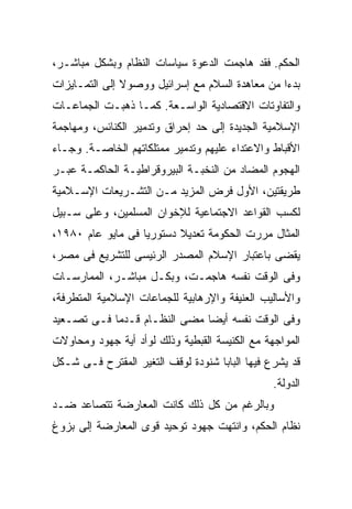 ‫ﺍﻟﺤﻜﻡ. ﻓﻘﺩ ﻫﺎﺠﻤﺕ ﺍﻟﺩﻋﻭﺓ ﺴﻴﺎﺴﺎﺕ ﺍﻟﻨﻅﺎﻡ ﻭﺒﺸﻜل ﻤﺒﺎﺸـﺭ،‬
‫ﺒﺩﺀﺍ ﻤﻥ ﻤﻌﺎﻫﺩﺓ ﺍﻟﺴﻼﻡ ﻤﻊ ﺇﺴﺭﺍﺌﻴل ﻭﻭﺼﻭﻻ ﺇﻟﻰ ﺍﻟﺘﻤـﺎﻴﺯﺍﺕ‬
               ‫ﹰ‬                                ‫ﹰ‬
‫ﻭﺍﻟﺘﻔﺎﻭﺘﺎﺕ ﺍﻻﻗﺘﺼﺎﺩﻴﺔ ﺍﻟﻭﺍﺴـﻌﺔ. ﻜﻤـﺎ ﺫﻫﺒـﺕ ﺍﻟﺠﻤﺎﻋـﺎﺕ‬
‫ﺍﻹﺴﻼﻤﻴﺔ ﺍﻟﺠﺩﻴﺩﺓ ﺇﻟﻰ ﺤﺩ ﺇﺤﺭﺍﻕ ﻭﺘﺩﻤﻴﺭ ﺍﻟﻜﻨﺎﺌﺱ، ﻭﻤﻬﺎﺠﻤﺔ‬
‫ﺍﻷﻗﺒﺎﻁ ﻭﺍﻻﻋﺘﺩﺍﺀ ﻋﻠﻴﻬﻡ ﻭﺘﺩﻤﻴﺭ ﻤﻤﺘﻠﻜﺎﺘﻬﻡ ﺍﻟﺨﺎﺼـﺔ. ﻭﺠـﺎﺀ‬
‫ﺍﻟﻬﺠﻭﻡ ﺍﻟﻤﻀﺎﺩ ﻤﻥ ﺍﻟﻨﺨﺒـﺔ ﺍﻟﺒﻴﺭﻭﻗﺭﺍﻁﻴـﺔ ﺍﻟﺤﺎﻜﻤـﺔ ﻋﺒـﺭ‬
‫ﻁﺭﻴﻘﺘﻴﻥ، ﺍﻷﻭل ﻓﺭﺽ ﺍﻟﻤﺯﻴﺩ ﻤـﻥ ﺍﻟﺘﺸـﺭﻴﻌﺎﺕ ﺍﻹﺴـﻼﻤﻴﺔ‬
‫ﻟﻜﺴﺏ ﺍﻟﻘﻭﺍﻋﺩ ﺍﻻﺠﺘﻤﺎﻋﻴﺔ ﻟﻺﺨﻭﺍﻥ ﺍﻟﻤﺴﻠﻤﻴﻥ، ﻭﻋﻠﻰ ﺴـﺒﻴل‬
‫ﺍﻟﻤﺜﺎل ﻤﺭﺭﺕ ﺍﻟﺤﻜﻭﻤﺔ ﺘﻌﺩﻴﻼ ﺩﺴﺘﻭﺭﻴﹰ ﻓﻰ ﻤﺎﻴﻭ ﻋﺎﻡ ٠٨٩١،‬
                  ‫ﺎ‬       ‫ﹰ‬
‫ﻴﻘﻀﻰ ﺒﺎﻋﺘﺒﺎﺭ ﺍﻹﺴﻼﻡ ﺍﻟﻤﺼﺩﺭ ﺍﻟﺭﺌﻴﺴﻰ ﻟﻠﺘﺸﺭﻴﻊ ﻓﻰ ﻤﺼﺭ،‬
‫ﻭﻓﻰ ﺍﻟﻭﻗﺕ ﻨﻔﺴﻪ ﻫﺎﺠﻤـﺕ، ﻭﺒﻜـل ﻤﺒﺎﺸـﺭ، ﺍﻟﻤﻤﺎﺭﺴـﺎﺕ‬
‫ﻭﺍﻷﺴﺎﻟﻴﺏ ﺍﻟﻌﻨﻴﻔﺔ ﻭﺍﻹﺭﻫﺎﺒﻴﺔ ﻟﻠﺠﻤﺎﻋﺎﺕ ﺍﻹﺴﻼﻤﻴﺔ ﺍﻟﻤﺘﻁﺭﻓﺔ،‬
‫ﻭﻓﻰ ﺍﻟﻭﻗﺕ ﻨﻔﺴﻪ ﺃﻴﻀﺎ ﻤﻀﻰ ﺍﻟﻨﻅـﺎﻡ ﻗـﺩﻤﺎ ﻓـﻰ ﺘﺼـﻌﻴﺩ‬
           ‫ﹰ‬                 ‫ﹰ‬
‫ﺍﻟﻤﻭﺍﺠﻬﺔ ﻤﻊ ﺍﻟﻜﻨﻴﺴﺔ ﺍﻟﻘﺒﻁﻴﺔ ﻭﺫﻟﻙ ﻟﻭﺃﺩ ﺃﻴﺔ ﺠﻬﻭﺩ ﻭﻤﺤﺎﻭﻻﺕ‬
‫ﻗﺩ ﻴﺸﺭﻉ ﻓﻴﻬﺎ ﺍﻟﺒﺎﺒﺎ ﺸﻨﻭﺩﺓ ﻟﻭﻗﻑ ﺍﻟﺘﻐﻴﺭ ﺍﻟﻤﻘﺘﺭﺡ ﻓـﻰ ﺸـﻜل‬
                                                ‫ﺍﻟﺩﻭﻟﺔ.‬
‫ﻭﺒﺎﻟﺭﻏﻡ ﻤﻥ ﻜل ﺫﻟﻙ ﻜﺎﻨﺕ ﺍﻟﻤﻌﺎﺭﻀﺔ ﺘﺘﺼﺎﻋﺩ ﻀـﺩ‬
‫ﻨﻅﺎﻡ ﺍﻟﺤﻜﻡ، ﻭﺍﻨﺘﻬﺕ ﺠﻬﻭﺩ ﺘﻭﺤﻴﺩ ﻗﻭﻯ ﺍﻟﻤﻌﺎﺭﻀﺔ ﺇﻟﻰ ﺒﺯﻭﻍ‬
 
