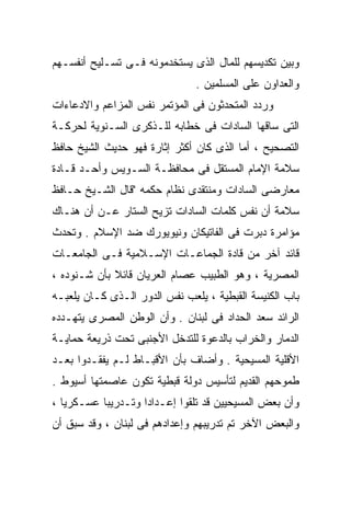 ‫ﻭﺒﻴﻥ ﺘﻜﺩﻴﺴﻬﻡ ﻟﻠﻤﺎل ﺍﻟﺫﻯ ﻴﺴﺘﺨﺩﻤﻭﻨﻪ ﻓـﻰ ﺘﺴـﻠﻴﺢ ﺃﻨﻔﺴـﻬﻡ‬
                               ‫ﻭﺍﻟﻌﺩﺍﻭﻥ ﻋﻠﻰ ﺍﻟﻤﺴﻠﻤﻴﻥ .‬
‫ﻭﺭﺩﺩ ﺍﻟﻤﺘﺤﺩﺜﻭﻥ ﻓﻰ ﺍﻟﻤﺅﺘﻤﺭ ﻨﻔﺱ ﺍﻟﻤﺯﺍﻋﻡ ﻭﺍﻻﺩﻋﺎﺀﺍﺕ‬
‫ﺍﻟﺘﻰ ﺴﺎﻗﻬﺎ ﺍﻟﺴﺎﺩﺍﺕ ﻓﻰ ﺨﻁﺎﺒﻪ ﻟﻠـﺫﻜﺭﻯ ﺍﻟﺴـﻨﻭﻴﺔ ﻟﺤﺭﻜـﺔ‬
‫ﺍﻟﺘﺼﺤﻴﺢ ، ﺃﻤﺎ ﺍﻟﺫﻯ ﻜﺎﻥ ﺃﻜﺜﺭ ﺇﺜﺎﺭﺓ ﻓﻬﻭ ﺤﺩﻴﺙ ﺍﻟﺸﻴﺦ ﺤﺎﻓﻅ‬
‫ﺴﻼﻤﺔ ﺍﻹﻤﺎﻡ ﺍﻟﻤﺴﺘﻘل ﻓﻰ ﻤﺤﺎﻓﻅـﺔ ﺍﻟﺴـﻭﻴﺱ ﻭﺃﺤـﺩ ﻗـﺎﺩﺓ‬
‫ﻤﻌﺎﺭﻀﻰ ﺍﻟﺴﺎﺩﺍﺕ ﻭﻤﻨﺘﻘﺩﻯ ﻨﻅﺎﻡ ﺤﻜﻤﻪ "ﻗﺎل ﺍﻟﺸـﻴﺦ ﺤـﺎﻓﻅ‬
‫ﺴﻼﻤﺔ ﺃﻥ ﻨﻔﺱ ﻜﻠﻤﺎﺕ ﺍﻟﺴﺎﺩﺍﺕ ﺘﺯﻴﺢ ﺍﻟﺴﺘﺎﺭ ﻋـﻥ ﺃﻥ ﻫﻨـﺎﻙ‬
‫ﻤﺅﺍﻤﺭﺓ ﺩﺒﺭﺕ ﻓﻰ ﺍﻟﻔﺎﺘﻴﻜﺎﻥ ﻭﻨﻴﻭﻴﻭﺭﻙ ﻀﺩ ﺍﻹﺴﻼﻡ . ﻭﺘﺤﺩﺙ‬
‫ﻗﺎﺌﺩ ﺁﺨﺭ ﻤﻥ ﻗﺎﺩﺓ ﺍﻟﺠﻤﺎﻋـﺎﺕ ﺍﻹﺴـﻼﻤﻴﺔ ﻓـﻰ ﺍﻟﺠﺎﻤﻌـﺎﺕ‬
‫ﺍﻟﻤﺼﺭﻴﺔ ، ﻭﻫﻭ ﺍﻟﻁﺒﻴﺏ ﻋﺼﺎﻡ ﺍﻟﻌﺭﻴﺎﻥ ﻗﺎﺌﻼ ﺒﺄﻥ ﺸـﻨﻭﺩﻩ ،‬
             ‫ﹰ‬
‫ﺒﺎﺏ ﺍﻟﻜﻨﻴﺴﺔ ﺍﻟﻘﺒﻁﻴﺔ ، ﻴﻠﻌﺏ ﻨﻔﺱ ﺍﻟﺩﻭﺭ ﺍﻟـﺫﻯ ﻜـﺎﻥ ﻴﻠﻌﺒـﻪ‬
‫ﺍﻟﺭﺍﺌﺩ ﺴﻌﺩ ﺍﻟﺤﺩﺍﺩ ﻓﻰ ﻟﺒﻨﺎﻥ . ﻭﺃﻥ ﺍﻟﻭﻁﻥ ﺍﻟﻤﺼﺭﻯ ﻴﺘﻬـﺩﺩﻩ‬
‫ﺍﻟﺩﻤﺎﺭ ﻭﺍﻟﺨﺭﺍﺏ ﺒﺎﻟﺩﻋﻭﺓ ﻟﻠﺘﺩﺨل ﺍﻷﺠﻨﺒﻰ ﺘﺤﺕ ﺫﺭﻴﻌﺔ ﺤﻤﺎﻴـﺔ‬
‫ﺍﻷﻗﻠﻴﺔ ﺍﻟﻤﺴﻴﺤﻴﺔ . ﻭﺃﻀﺎﻑ ﺒﺄﻥ ﺍﻷﻗﺒـﺎﻁ ﻟـﻡ ﻴﻔﻘـﺩﻭﺍ ﺒﻌـﺩ‬
‫ﻁﻤﻭﺤﻬﻡ ﺍﻟﻘﺩﻴﻡ ﻟﺘﺄﺴﻴﺱ ﺩﻭﻟﺔ ﻗﺒﻁﻴﺔ ﺘﻜﻭﻥ ﻋﺎﺼﻤﺘﻬﺎ ﺃﺴﻴﻭﻁ .‬
‫ﻭﺃﻥ ﺒﻌﺽ ﺍﻟﻤﺴﻴﺤﻴﻴﻥ ﻗﺩ ﺘﻠﻘﻭﺍ ﺇﻋـﺩﺍﺩﺍ ﻭﺘـﺩﺭﻴﺒﺎ ﻋﺴـﻜﺭﻴﺎ ،‬
  ‫ﹰ‬       ‫ﹰ‬        ‫ﹰ‬
‫ﻭﺍﻟﺒﻌﺽ ﺍﻵﺨﺭ ﺘﻡ ﺘﺩﺭﻴﺒﻬﻡ ﻭﺇﻋﺩﺍﺩﻫﻡ ﻓﻰ ﻟﺒﻨﺎﻥ ، ﻭﻗﺩ ﺴﺒﻕ ﺃﻥ‬
 