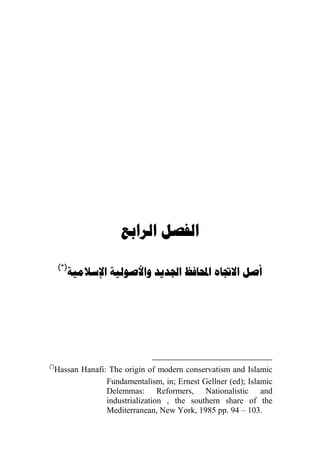  

      (*)
                 




(*)
  Hassan Hanafi: The origin of modern conservatism and Islamic
                Fundamentalism, in; Ernest Gellner (ed); Islamic
                Delemmas: Reformers, Nationalistic and
                industrialization , the southern share of the
                Mediterranean, New York, 1985 pp. 94 – 103.
 