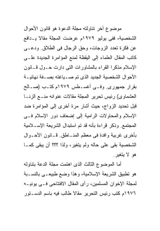 ‫ﻤﻭﻀﻭﻉ ﺁﺨﺭ ﺘﻨﺎﻭﻟﺘﻪ ﻤﺠﻠﺔ ﺍﻟﺩﻋﻭﺓ ﻫﻭ ﻗﺎﻨﻭﻥ ﺍﻷﺤﻭﺍل‬
‫ﺍﻟﺸﺨﺼﻴﺔ، ﻓﻔﻰ ﻴﻭﻟﻴﻭ ٩٧٩١ﻡ ﻋﺭﻀﺕ ﺍﻟﻤﺠﻠﺔ ﻤﻘﺎﻻ ﻴـﺩﺍﻓﻊ‬
‫ﻋﻥ ﻓﻜﺭﺓ ﺘﻌﺩﺩ ﺍﻟﺯﻭﺠﺎﺕ، ﻭﺤﻕ ﺍﻟﺭﺠﺎل ﻓﻰ ﺍﻟﻁﻼﻕ. ﻭﺩﻋـﻰ‬
‫ﻜﺎﺘﺏ ﺍﻟﻤﻘﺎل ﺍﻟﻌﻠﻤﺎﺀ ﺇﻟﻰ ﺍﻟﻴﻘﻅﺔ ﻟﻤﻨﻊ ﺍﻟﻤﺅﺍﻤﺭﺓ ﺍﻟﺠﺩﻴﺩﺓ ﻋﻠـﻰ‬
‫ﺍﻹﺴﻼﻡ ﻤﺫﻜﺭﺍ ﺍﻟﻘﺭﺍﺀ ﺒﺎﻟﻤﺸﺎﻭﺭﺍﺕ ﺍﻟﺘﻰ ﺩﺍﺭﺕ ﺤـﻭل ﻗـﺎﻨﻭﻥ‬
‫ﺍﻷﺤﻭﺍل ﺍﻟﺸﺨﺼﻴﺔ ﺍﻟﺠﺩﻴﺩ ﺍﻟﺫﻯ ﺘﻡ ﺼـﻴﺎﻏﺘﻪ ﺒﺼـﻔﺔ ﻨﻬﺎﺌﻴـﺔ‬
‫ﺒﻘﺭﺍﺭ ﺠﻤﻬﻭﺭﻯ. ﻭﻓـﻰ ﺃﻏﺴـﻁﺱ ٩٧٩١ﻡ ﻜﺘـﺏ )ﺼـﺎﻟﺢ‬
‫ﺍﻟﻌﺸﻤﺎﻭﻯ( ﺭﺌﻴﺱ ﺘﺤﺭﻴﺭ ﺍﻟﻤﺠﻠﺔ ﻤﻘﺎﻻﺕ ﻋﻨﻭﺍﻨﻪ ﻤﻨـﻊ ﺍﻟﺯﻨـﺎ‬
‫ﻗﺒل ﺘﺤﺩﻴﺩ ﺍﻟﺯﻭﺍﺝ، ﺤﻴﺙ ﺃﺸﺎﺭ ﻤﺭﺓ ﺃﺨﺭﻯ ﺇﻟﻰ ﺍﻟﻤﺅﺍﻤﺭﺓ ﻀﺩ‬
‫ﺍﻹﺴﻼﻡ ﻭﺍﻟﻤﺤﺎﻭﻻﺕ ﺍﻟﺭﺍﻤﻴﺔ ﺇﻟﻰ ﺇﻀﻌﺎﻑ ﺩﻭﺭ ﺍﻹﺴﻼﻡ ﻓـﻰ‬
‫ﺍﻟﻤﺠﺘﻤﻊ. ﻭﺫﻜﺭ ﻗﺭﺍﺀﺓ ﺒﺄﻨﻪ ﻗﺩ ﺘﻡ ﺍﺴﺘﺒﺩﺍل ﺍﻟﺸﺭﻴﻌﺔ ﺍﻹﺴـﻼﻤﻴﺔ‬
‫ﺒﺄﺨﺭﻯ ﻏﺭﺒﻴﺔ ﻭﺍﻓﺩﺓ ﻓﻰ ﻤﻌﻅﻡ ﺍﻟﻤﻨـﺎﻁﻕ. ﻗـﺎﻨﻭﻥ ﺍﻷﺤـﻭﺍل‬
‫ﺍﻟﺸﺨﺼﻴﺔ ﺒﻘﻰ ﻋﻠﻰ ﺤﺎﻟﻪ ﻭﻟﻡ ﻴﺘﻐﻴﺭ، ﻭﻟﺫﺍ ؟؟؟ ﺃﻥ ﻴﺒﻘﻰ ﻜﻤـﺎ‬
                                             ‫ﻫﻭ ﻻ ﻴﺘﻐﻴﺭ.‬
‫ﺃﻤﺎ ﺍﻟﻤﻭﻀﻭﻉ ﺍﻟﺜﺎﻟﺙ ﺍﻟﺫﻯ ﺍﻫﺘﻤﺕ ﻤﺠﻠﺔ ﺍﻟﺩﻋﺔ ﺒﺘﻨﺎﻭﻟﻪ‬
‫ﻫﻭ ﺘﻁﺒﻴﻕ ﺍﻟﺸﺭﻴﻌﺔ ﺍﻹﺴﻼﻤﻴﺔ، ﻭﻫﺫﺍ ﻭﻀﻊ ﻁﺒﻴﻌـﻰ ﺒﺎﻟﻨﺴـﺒﺔ‬
‫ﻟﻤﺠﻠﺔ ﺍﻹﺨﻭﺍﻥ ﺍﻟﻤﺴﻠﻤﻴﻥ، ﺭﺃﻯ ﺍﻟﻤﻘﺎل ﺍﻻﻓﺘﺘﺎﺤﻰ ﻓـﻰ ﻴﻭﻨﻴـﻪ‬
‫٦٧٩١ﻡ ﻜﺘﺏ ﺭﺌﻴﺱ ﺍﻟﺘﺤﺭﻴﺭ ﻤﻘﺎﻻ ﻁﺎﻟﺏ ﻓﻴﻪ ﺒﺎﺴﻡ ﺍﻟﺩﺴـﺘﻭﺭ‬
 