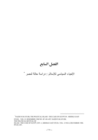 ‫א‬           ‫א‬

           *
               ‫ﺍﻹﺤﻴﺎﺀ ﺍﻟﺴﻴﺎﺴﻰ ﻟﻺﺴﻼﻡ : ﺩﺭﺍﺴﺔ ﺤﺎﻟﺔ ﻟﻤﺼﺭ‬




*
  NAZIH N.M.AYUBI, THE POLITCAL ISLAM : THE CASE OF EGYPT IN . MIDDLE EAST
STAEL . VOL 12. DESEMBER 1980 NO. 4P. 481-495. NAZIH N.M.AYUBI,
THE POLITICAL REVIVAL OF
ISLAM : THE CASE OF EGYPT, INT. J., MIDDLE EAST STUD., VOL. 12 NO.4, DECEMBER 1980.
PP.481-495 .


                                      -١٨٠-
 