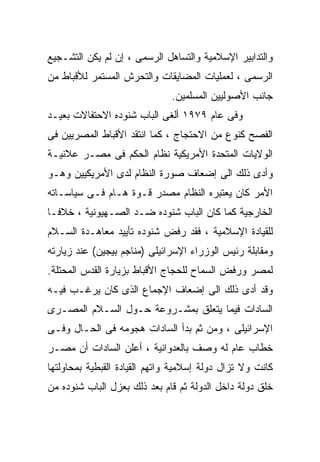 ‫ﻭﺍﻟﺘﺩﺍﺒﻴﺭ ﺍﻹﺴﻼﻤﻴﺔ ﻭﺍﻟﺘﺴﺎﻫل ﺍﻟﺭﺴﻤﻰ ، ﺇﻥ ﻟﻡ ﻴﻜﻥ ﺍﻟﺘﺸـﺠﻴﻊ‬
‫ﺍﻟﺭﺴﻤﻰ ، ﻟﻌﻤﻠﻴﺎﺕ ﺍﻟﻤﻀﺎﻴﻘﺎﺕ ﻭﺍﻟﺘﺤﺭﺵ ﺍﻟﻤﺴﺘﻤﺭ ﻟﻸﻗﺒﺎﻁ ﻤﻥ‬
                              ‫ﺠﺎﻨﺏ ﺍﻷﺼﻭﻟﻴﻴﻥ ﺍﻟﻤﺴﻠﻤﻴﻥ.‬
‫ﻭﻓﻰ ﻋﺎﻡ ٩٧٩١ ﺃﻟﻐﻰ ﺍﻟﺒﺎﺏ ﺸﻨﻭﺩﻩ ﺍﻻﺤﺘﻔﺎﻻﺕ ﺒﻌﻴـﺩ‬
‫ﺍﻟﻔﺼﺢ ﻜﻨﻭﻉ ﻤﻥ ﺍﻻﺤﺘﺠﺎﺝ ، ﻜﻤﺎ ﺍﻨﺘﻘﺩ ﺍﻷﻗﺒﺎﻁ ﺍﻟﻤﺼﺭﻴﻴﻥ ﻓﻰ‬
‫ﺍﻟﻭﻻﻴﺎﺕ ﺍﻟﻤﺘﺤﺩﺓ ﺍﻷﻤﺭﻴﻜﻴﺔ ﻨﻅﺎﻡ ﺍﻟﺤﻜﻡ ﻓﻰ ﻤﺼـﺭ ﻋﻼﻨﻴـﺔ‬
‫ﻭﺃﺩﻯ ﺫﻟﻙ ﺍﻟﻰ ﺇﻀﻌﺎﻑ ﺼﻭﺭﺓ ﺍﻟﻨﻅﺎﻡ ﻟﺩﻯ ﺍﻷﻤﺭﻴﻜﻴﻴﻥ ﻭﻫـﻭ‬
‫ﺍﻷﻤﺭ ﻜﺎﻥ ﻴﻌﺘﺒﺭﻩ ﺍﻟﻨﻅﺎﻡ ﻤﺼﺩﺭ ﻗـﻭﺓ ﻫـﺎﻡ ﻓـﻰ ﺴﻴﺎﺴـﺎﺘﻪ‬
‫ﺍﻟﺨﺎﺭﺠﻴﺔ ﻜﻤﺎ ﻜﺎﻥ ﺍﻟﺒﺎﺏ ﺸﻨﻭﺩﻩ ﻀـﺩ ﺍﻟﺼـﻬﻴﻭﻨﻴﺔ ، ﺨﻼﻓـﺎ‬
‫ﹰ‬
‫ﻟﻠﻘﻴﺎﺩﺓ ﺍﻹﺴﻼﻤﻴﺔ ، ﻓﻘﺩ ﺭﻓﺽ ﺸﻨﻭﺩﻩ ﺘﺄﻴﻴﺩ ﻤﻌﺎﻫـﺩﺓ ﺍﻟﺴـﻼﻡ‬
‫ﻭﻤﻘﺎﺒﻠﺔ ﺭﺌﻴﺱ ﺍﻟﻭﺯﺭﺍﺀ ﺍﻹﺴﺭﺍﺌﻴﻠﻰ )ﻤﻨﺎﺠﻡ ﺒﻴﺠﻴﻥ( ﻋﻨﺩ ﺯﻴﺎﺭﺘﻪ‬
‫ﻟﻤﺼﺭ ﻭﺭﻓﺽ ﺍﻟﺴﻤﺎﺡ ﻟﻠﺤﺠﺎﺝ ﺍﻷﻗﺒﺎﻁ ﺒﺯﻴﺎﺭﺓ ﺍﻟﻘﺩﺱ ﺍﻟﻤﺤﺘﻠﺔ.‬
‫ﻭﻗﺩ ﺃﺩﻯ ﺫﻟﻙ ﺍﻟﻰ ﺇﻀﻌﺎﻑ ﺍﻹﺠﻤﺎﻉ ﺍﻟﺫﻯ ﻜﺎﻥ ﻴﺭﻏـﺏ ﻓﻴـﻪ‬
‫ﺍﻟﺴﺎﺩﺍﺕ ﻓﻴﻤﺎ ﻴﺘﻌﻠﻕ ﺒﻤﺸـﺭﻭﻋﺔ ﺤـﻭل ﺍﻟﺴـﻼﻡ ﺍﻟﻤﺼـﺭﻯ‬
‫ﺍﻹﺴﺭﺍﺌﻴﻠﻰ ، ﻭﻤﻥ ﺜﻡ ﺒﺩﺃ ﺍﻟﺴﺎﺩﺍﺕ ﻫﺠﻭﻤﻪ ﻓﻰ ﺍﻟﺤـﺎل ﻭﻓـﻰ‬
‫ﺨﻁﺎﺏ ﻋﺎﻡ ﻟﻪ ﻭﺼﻑ ﺒﺎﻟﻌﺩﻭﺍﻨﻴﺔ ، ﺃﻋﻠﻥ ﺍﻟﺴﺎﺩﺍﺕ ﺃﻥ ﻤﺼـﺭ‬
‫ﻜﺎﻨﺕ ﻭﻻ ﺘﺯﺍل ﺩﻭﻟﺔ ﺇﺴﻼﻤﻴﺔ ﻭﺍﺘﻬﻡ ﺍﻟﻘﻴﺎﺩﺓ ﺍﻟﻘﺒﻁﻴﺔ ﺒﻤﺤﺎﻭﻟﺘﻬﺎ‬
‫ﺨﻠﻕ ﺩﻭﻟﺔ ﺩﺍﺨل ﺍﻟﺩﻭﻟﺔ ﺜﻡ ﻗﺎﻡ ﺒﻌﺩ ﺫﻟﻙ ﺒﻌﺯل ﺍﻟﺒﺎﺏ ﺸﻨﻭﺩﻩ ﻤﻥ‬
 