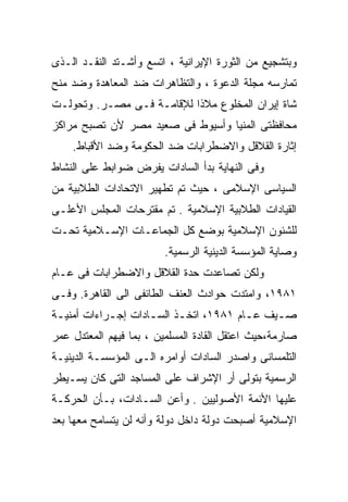 ‫ﻭﺒﺘﺸﺠﻴﻊ ﻤﻥ ﺍﻟﺜﻭﺭﺓ ﺍﻹﻴﺭﺍﻨﻴﺔ ، ﺍﺘﺴﻊ ﻭﺃﺸـﺘﺩ ﺍﻟﻨﻘـﺩ ﺍﻟـﺫﻯ‬
‫ﺘﻤﺎﺭﺴﻪ ﻤﺠﻠﺔ ﺍﻟﺩﻋﻭﺓ ، ﻭﺍﻟﺘﻅﺎﻫﺭﺍﺕ ﻀﺩ ﺍﻟﻤﻌﺎﻫﺩﺓ ﻭﻀﺩ ﻤﻨﺢ‬
‫ﺸﺎﺓ ﺇﻴﺭﺍﻥ ﺍﻟﻤﺨﻠﻭﻉ ﻤﻼﺫﺍ ﻟﻺﻗﺎﻤـﺔ ﻓـﻰ ﻤﺼـﺭ. ﻭﺘﺤﻭﻟـﺕ‬
                          ‫ﹰ‬
‫ﻤﺤﺎﻓﻅﺘﻰ ﺍﻟﻤﻨﻴﺎ ﻭﺃﺴﻴﻭﻁ ﻓﻰ ﺼﻌﻴﺩ ﻤﺼﺭ ﻷﻥ ﺘﺼﺒﺢ ﻤﺭﺍﻜﺯ‬
    ‫ﺇﺜﺎﺭﺓ ﺍﻟﻘﻼﻗل ﻭﺍﻻﻀﻁﺭﺍﺒﺎﺕ ﻀﺩ ﺍﻟﺤﻜﻭﻤﺔ ﻭﻀﺩ ﺍﻷﻗﺒﺎﻁ.‬
‫ﻭﻓﻰ ﺍﻟﻨﻬﺎﻴﺔ ﺒﺩﺃ ﺍﻟﺴﺎﺩﺍﺕ ﻴﻔﺭﺽ ﻀﻭﺍﺒﻁ ﻋﻠﻰ ﺍﻟﻨﺸﺎﻁ‬
‫ﺍﻟﺴﻴﺎﺴﻰ ﺍﻹﺴﻼﻤﻰ ، ﺤﻴﺙ ﺘﻡ ﺘﻁﻬﻴﺭ ﺍﻻﺘﺤﺎﺩﺍﺕ ﺍﻟﻁﻼﺒﻴﺔ ﻤﻥ‬
‫ﺍﻟﻘﻴﺎﺩﺍﺕ ﺍﻟﻁﻼﺒﻴﺔ ﺍﻹﺴﻼﻤﻴﺔ . ﺘﻡ ﻤﻘﺘﺭﺤﺎﺕ ﺍﻟﻤﺠﻠﺱ ﺍﻷﻋﻠـﻰ‬
‫ﻟﻠﺸﺌﻭﻥ ﺍﻹﺴﻼﻤﻴﺔ ﺒﻭﻀﻊ ﻜل ﺍﻟﺠﻤﺎﻋـﺎﺕ ﺍﻹﺴـﻼﻤﻴﺔ ﺘﺤـﺕ‬
                        ‫ﻭﺼﺎﻴﺔ ﺍﻟﻤﺅﺴﺴﺔ ﺍﻟﺩﻴﻨﻴﺔ ﺍﻟﺭﺴﻤﻴﺔ.‬
‫ﻭﻟﻜﻥ ﺘﺼﺎﻋﺩﺕ ﺤﺩﺓ ﺍﻟﻘﻼﻗل ﻭﺍﻻﻀﻁﺭﺍﺒﺎﺕ ﻓﻰ ﻋـﺎﻡ‬
‫١٨٩١، ﻭﺍﻤﺘﺩﺕ ﺤﻭﺍﺩﺙ ﺍﻟﻌﻨﻑ ﺍﻟﻁﺎﺌﻔﻰ ﺍﻟﻰ ﺍﻟﻘﺎﻫﺭﺓ. ﻭﻓـﻰ‬
‫ﺼـﻴﻑ ﻋـﺎﻡ ١٨٩١، ﺍﺘﺨـﺫ ﺍﻟﺴـﺎﺩﺍﺕ ﺇﺠـﺭﺍﺀﺍﺕ ﺃﻤﻨﻴـﺔ‬
 ‫ـ‬          ‫ـ‬       ‫ـ‬     ‫ـ‬            ‫ـ‬    ‫ـ‬
‫ﺼﺎﺭﻤﺔ،ﺤﻴﺙ ﺍﻋﺘﻘل ﺍﻟﻘﺎﺩﺓ ﺍﻟﻤﺴﻠﻤﻴﻥ ، ﺒﻤﺎ ﻓﻴﻬﻡ ﺍﻟﻤﻌﺘﺩل ﻋﻤﺭ‬
‫ﺍﻟﺘﻠﻤﺴﺎﻨﻰ ﻭﺍﺼﺩﺭ ﺍﻟﺴﺎﺩﺍﺕ ﺃﻭﺍﻤﺭﻩ ﺍﻟـﻰ ﺍﻟﻤﺅﺴﺴـﺔ ﺍﻟﺩﻴﻨﻴـﺔ‬
‫ﺍﻟﺭﺴﻤﻴﺔ ﺒﺘﻭﻟﻰ ﺃﺭ ﺍﻹﺸﺭﺍﻑ ﻋﻠﻰ ﺍﻟﻤﺴﺎﺠﺩ ﺍﻟﺘﻰ ﻜﺎﻥ ﻴﺴـﻴﻁﺭ‬
‫ﻋﻠﻴﻬﺎ ﺍﻷﺌﻤﺔ ﺍﻷﺼﻭﻟﻴﻴﻥ . ﻭﺃﻋﻥ ﺍﻟﺴـﺎﺩﺍﺕ، ﺒـﺄﻥ ﺍﻟﺤﺭﻜـﺔ‬
‫ﺍﻹﺴﻼﻤﻴﺔ ﺃﺼﺒﺤﺕ ﺩﻭﻟﺔ ﺩﺍﺨل ﺩﻭﻟﺔ ﻭﺃﻨﻪ ﻟﻥ ﻴﺘﺴﺎﻤﺢ ﻤﻌﻬﺎ ﺒﻌﺩ‬
 