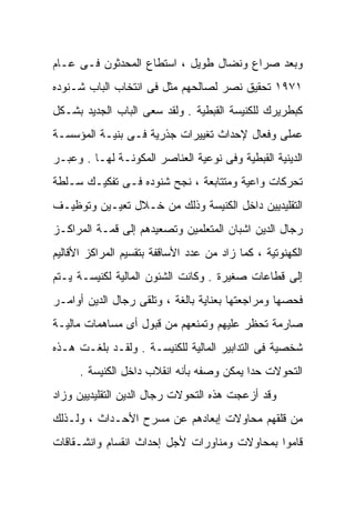 ‫ﻭﺒﻌﺩ ﺼﺭﺍﻉ ﻭﻨﻀﺎل ﻁﻭﻴل ، ﺍﺴﺘﻁﺎﻉ ﺍﻟﻤﺤﺩﺜﻭﻥ ﻓـﻰ ﻋـﺎﻡ‬
‫١٧٩١ ﺘﺤﻘﻴﻕ ﻨﺼﺭ ﻟﺼﺎﻟﺤﻬﻡ ﻤﺜل ﻓﻰ ﺍﻨﺘﺨﺎﺏ ﺍﻟﺒﺎﺏ ﺸـﻨﻭﺩﻩ‬
‫ﻜﺒﻁﺭﻴﺭﻙ ﻟﻠﻜﻨﻴﺴﺔ ﺍﻟﻘﺒﻁﻴﺔ . ﻭﻟﻘﺩ ﺴﻌﻰ ﺍﻟﺒﺎﺏ ﺍﻟﺠﺩﻴﺩ ﺒﺸـﻜل‬
‫ﻋﻤﻠﻰ ﻭﻓﻌﺎل ﻹﺤﺩﺍﺙ ﺘﻐﻴﻴﺭﺍﺕ ﺠﺫﺭﻴﺔ ﻓـﻰ ﺒﻨﻴـﺔ ﺍﻟﻤﺅﺴﺴـﺔ‬
‫ﺍﻟﺩﻴﻨﻴﺔ ﺍﻟﻘﺒﻁﻴﺔ ﻭﻓﻰ ﻨﻭﻋﻴﺔ ﺍﻟﻌﻨﺎﺼﺭ ﺍﻟﻤﻜﻭﻨـﺔ ﻟﻬـﺎ . ﻭﻋﺒـﺭ‬
‫ﺘﺤﺭﻜﺎﺕ ﻭﺍﻋﻴﺔ ﻭﻤﺘﺘﺎﺒﻌﺔ ، ﻨﺠﺢ ﺸﻨﻭﺩﻩ ﻓـﻰ ﺘﻔﻜﻴـﻙ ﺴـﻠﻁﺔ‬
‫ﺍﻟﺘﻘﻠﻴﺩﻴﻴﻥ ﺩﺍﺨل ﺍﻟﻜﻨﻴﺴﺔ ﻭﺫﻟﻙ ﻤﻥ ﺨـﻼل ﺘﻌﻴـﻴﻥ ﻭﺘﻭﻅﻴـﻑ‬
‫ﺭﺠﺎل ﺍﻟﺩﻴﻥ ﺍﺸﺒﺎﻥ ﺍﻟﻤﺘﻌﻠﻤﻴﻥ ﻭﺘﺼﻌﻴﺩﻫﻡ ﺇﻟﻰ ﻗﻤـﺔ ﺍﻟﻤﺭﺍﻜـﺯ‬
‫ﺍﻟﻜﻬﻨﻭﺘﻴﺔ ، ﻜﻤﺎ ﺯﺍﺩ ﻤﻥ ﻋﺩﺩ ﺍﻷﺴﺎﻗﻔﺔ ﺒﺘﻘﺴﻴﻡ ﺍﻟﻤﺭﺍﻜﺯ ﺍﻷﻗﺎﻟﻴﻡ‬
‫ﺇﻟﻰ ﻗﻁﺎﻋﺎﺕ ﺼﻐﻴﺭﺓ . ﻭﻜﺎﻨﺕ ﺍﻟﺸﺌﻭﻥ ﺍﻟﻤﺎﻟﻴﺔ ﻟﻜﻨﻴﺴـﺔ ﻴـﺘﻡ‬
‫ﻓﺤﺼﻬﺎ ﻭﻤﺭﺍﺠﻌﺘﻬﺎ ﺒﻌﻨﺎﻴﺔ ﺒﺎﻟﻐﺔ ، ﻭﺘﻠﻘﻰ ﺭﺠﺎل ﺍﻟﺩﻴﻥ ﺃﻭﺍﻤـﺭ‬
‫ﺼﺎﺭﻤﺔ ﺘﺤﻅﺭ ﻋﻠﻴﻬﻡ ﻭﺘﻤﻨﻌﻬﻡ ﻤﻥ ﻗﺒﻭل ﺃﻯ ﻤﺴﺎﻫﻤﺎﺕ ﻤﺎﻟﻴـﺔ‬
‫ﺸﺨﺼﻴﺔ ﻓﻰ ﺍﻟﺘﺩﺍﺒﻴﺭ ﺍﻟﻤﺎﻟﻴﺔ ﻟﻠﻜﻨﻴﺴـﺔ . ﻭﻟﻘـﺩ ﺒﻠﻐـﺕ ﻫـﺫﻩ‬
      ‫ﺍﻟﺘﺤﻭﻻﺕ ﺤﺩﺍ ﻴﻤﻜﻥ ﻭﺼﻔﻪ ﺒﺄﻨﻪ ﺍﻨﻘﻼﺏ ﺩﺍﺨل ﺍﻟﻜﻨﻴﺴﺔ .‬
                                          ‫ﹰ‬
‫ﻭﻗﺩ ﺃﺯﻋﺠﺕ ﻫﺫﻩ ﺍﻟﺘﺤﻭﻻﺕ ﺭﺠﺎل ﺍﻟﺩﻴﻥ ﺍﻟﺘﻘﻠﻴﺩﻴﻴﻥ ﻭﺯﺍﺩ‬
‫ﻤﻥ ﻗﻠﻘﻬﻡ ﻤﺤﺎﻭﻻﺕ ﺇﺒﻌﺎﺩﻫﻡ ﻋﻥ ﻤﺴﺭﺡ ﺍﻷﺤـﺩﺍﺙ ، ﻭﻟـﺫﻟﻙ‬
‫ﻗﺎﻤﻭﺍ ﺒﻤﺤﺎﻭﻻﺕ ﻭﻤﻨﺎﻭﺭﺍﺕ ﻷﺠل ﺇﺤﺩﺍﺙ ﺍﻨﻘﺴﺎﻡ ﻭﺍﻨﺸـﻘﺎﻗﺎﺕ‬
 