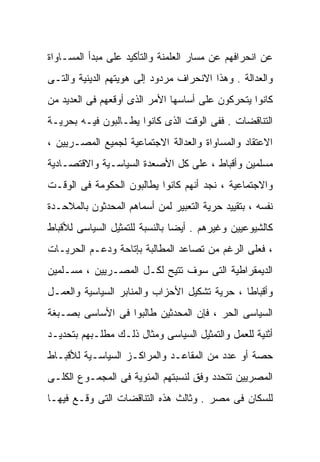 ‫ﻋﻥ ﺍﻨﺤﺭﺍﻓﻬﻡ ﻋﻥ ﻤﺴﺎﺭ ﺍﻟﻌﻠﻤﻨﺔ ﻭﺍﻟﺘﺄﻜﻴﺩ ﻋﻠﻰ ﻤﺒﺩﺃ ﺍﻟﻤﺴـﺎﻭﺍﺓ‬
‫ﻭﺍﻟﻌﺩﺍﻟﺔ . ﻭﻫﺫﺍ ﺍﻻﻨﺤﺭﺍﻑ ﻤﺭﺩﻭﺩ ﺇﻟﻰ ﻫﻭﻴﺘﻬﻡ ﺍﻟﺩﻴﻨﻴﺔ ﻭﺍﻟﺘـﻰ‬
‫ﻜﺎﻨﻭﺍ ﻴﺘﺤﺭﻜﻭﻥ ﻋﻠﻰ ﺃﺴﺎﺴﻬﺎ ﺍﻷﻤﺭ ﺍﻟﺫﻯ ﺃﻭﻗﻌﻬﻡ ﻓﻰ ﺍﻟﻌﺩﻴﺩ ﻤﻥ‬
‫ﺍﻟﺘﻨﺎﻗﻀﺎﺕ . ﻓﻔﻰ ﺍﻟﻭﻗﺕ ﺍﻟﺫﻯ ﻜﺎﻨﻭﺍ ﻴﻁـﺎﻟﺒﻭﻥ ﻓﻴـﻪ ﺒﺤﺭﻴـﺔ‬
‫ﺍﻻﻋﺘﻘﺎﺩ ﻭﺍﻟﻤﺴﺎﻭﺍﺓ ﻭﺍﻟﻌﺩﺍﻟﺔ ﺍﻻﺠﺘﻤﺎﻋﻴﺔ ﻟﺠﻤﻴﻊ ﺍﻟﻤﺼـﺭﻴﻴﻥ ،‬
‫ﻤﺴﻠﻤﻴﻥ ﻭﺃﻗﺒﺎﻁ ، ﻋﻠﻰ ﻜل ﺍﻷﺼﻌﺩﺓ ﺍﻟﺴﻴﺎﺴـﻴﺔ ﻭﺍﻻﻗﺘﺼـﺎﺩﻴﺔ‬
‫ﻭﺍﻻﺠﺘﻤﺎﻋﻴﺔ ، ﻨﺠﺩ ﺃﻨﻬﻡ ﻜﺎﻨﻭﺍ ﻴﻁﺎﻟﺒﻭﻥ ﺍﻟﺤﻜﻭﻤﺔ ﻓﻰ ﺍﻟﻭﻗـﺕ‬
‫ﻨﻔﺴﻪ ، ﺒﺘﻘﻴﻴﺩ ﺤﺭﻴﺔ ﺍﻟﺘﻌﺒﻴﺭ ﻟﻤﻥ ﺃﺴﻤﺎﻫﻡ ﺍﻟﻤﺤﺩﺜﻭﻥ ﺒﺎﻟﻤﻼﺤـﺩﺓ‬
‫ﻜﺎﻟﺸﻴﻭﻋﻴﻴﻥ ﻭﻏﻴﺭﻫﻡ . ﺃﻴﻀﺎ ﺒﺎﻟﻨﺴﺒﺔ ﻟﻠﺘﻤﺜﻴل ﺍﻟﺴﻴﺎﺴﻰ ﻟﻸﻗﺒﺎﻁ‬
                               ‫ﹰ‬
‫، ﻓﻌﻠﻰ ﺍﻟﺭﻏﻡ ﻤﻥ ﺘﺼﺎﻋﺩ ﺍﻟﻤﻁﺎﻟﺒﺔ ﺒﺈﺘﺎﺤﺔ ﻭﺩﻋـﻡ ﺍﻟﺤﺭﻴـﺎﺕ‬
‫ﺍﻟﺩﻴﻤﻘﺭﺍﻁﻴﺔ ﺍﻟﺘﻰ ﺴﻭﻑ ﺘﺘﻴﺢ ﻟﻜـل ﺍﻟﻤﺼـﺭﻴﻴﻥ ، ﻤﺴـﻠﻤﻴﻥ‬
‫ﻭﺃﻗﺒﺎﻁﺎ ، ﺤﺭﻴﺔ ﺘﺸﻜﻴل ﺍﻷﺤﺯﺍﺏ ﻭﺍﻟﻤﻨﺎﺒﺭ ﺍﻟﺴﻴﺎﺴﻴﺔ ﻭﺍﻟﻌﻤـل‬
                                              ‫ﹰ‬
‫ﺍﻟﺴﻴﺎﺴﻰ ﺍﻟﺤﺭ ، ﻓﺈﻥ ﺍﻟﻤﺤﺩﺜﻴﻥ ﻁﺎﻟﺒﻭﺍ ﻓﻰ ﺍﻷﺴﺎﺴﻰ ﺒﺼـﺒﻐﺔ‬
‫ﺃﺜﻨﻴﺔ ﻟﻠﻌﻤل ﻭﺍﻟﺘﻤﺜﻴل ﺍﻟﺴﻴﺎﺴﻰ ﻭﻤﺜﺎل ﺫﻟـﻙ ﻤﻁﻠـﺒﻬﻡ ﺒﺘﺤﺩﻴـﺩ‬
‫ﺤﺼﺔ ﺃﻭ ﻋﺩﺩ ﻤﻥ ﺍﻟﻤﻘﺎﻋـﺩ ﻭﺍﻟﻤﺭﺍﻜـﺯ ﺍﻟﺴﻴﺎﺴـﻴﺔ ﻟﻸﻗﺒـﺎﻁ‬
‫ﺍﻟﻤﺼﺭﻴﻴﻥ ﺘﺘﺤﺩﺩ ﻭﻓﻕ ﻟﻨﺴﺒﺘﻬﻡ ﺍﻟﻤﺌﻭﻴﺔ ﻓﻰ ﺍﻟﻤﺠﻤـﻭﻉ ﺍﻟﻜﻠـﻰ‬
                                   ‫ﹰ‬
‫ﻟﻠﺴﻜﺎﻥ ﻓﻰ ﻤﺼﺭ . ﻭﺜﺎﻟﺙ ﻫﺫﻩ ﺍﻟﺘﻨﺎﻗﻀﺎﺕ ﺍﻟﺘﻰ ﻭﻗـﻊ ﻓﻴﻬـﺎ‬
 