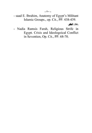 -٨٠-
- saad E. Ibrahim, Anatomy of Egypt’s Militant
        Islamic Groups., op. Cit., PP. 438-439.
                                       : (45)
- Nadia Ramsis Farah, Religious Strife in
      Egypt. Crisis and Ideologoical Conflict
      in Seventien, Op. Cit., PP. 68-70.
 