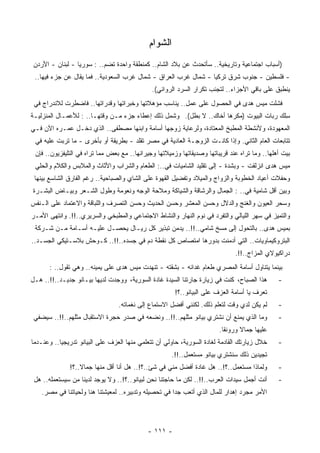 ‫ﺍﻟﺸﻭﺍﻡ‬
‫)ﺃﺴﺒﺎﺏ ﺍﺠﺘﻤﺎﻋﻴﺔ ﻭﺘﺎﺭﻴﺨﻴﺔ.. ﺴﺄﺘﺤﺩﺙ ﻋﻥ ﺒﻼﺩ ﺍﻟﺸﺎﻡ.. ﻜﻤﻨﻁﻘﺔ ﻭﺍﺤﺩﺓ ﺘﻀﻡ.. : ﺴﻭﺭﻴﺎ - ﻟﺒﻨﺎﻥ - ﺍﻷﺭﺩﻥ‬
 ‫- ﻓﻠﺴﻁﻴﻥ - ﺠﻨﻭﺏ ﺸﺭﻕ ﺘﺭﻜﻴﺎ - ﺸﻤﺎل ﻏﺭﺏ ﺍﻟﻌﺭﺍﻕ - ﺸﻤﺎل ﻏﺭﺏ ﺍﻟﺴﻌﻭﺩﻴﺔ.. ﻓﻤﺎ ﻴﻘﺎل ﻋﻥ ﺠﺯﺀ ﻓﻴﻬﺎ..‬
                                              ‫ﻴﻨﻁﺒﻕ ﻋﻠﻰ ﺒﺎﻗﻲ ﺍﻷﺠﺯﺍﺀ.. ﻟﺘﺠﻨﺏ ﺘﻜﺭﺍﺭ ﺍﻟﺴﺭﺩ ﺍﻟﺭﻭﺍﺌﻲ(.‬
 ‫ﻓﺸﻠﺕ ﻤﻴﺱ ﻫﺩﻯ ﻓﻲ ﺍﻟﺤﺼﻭل ﻋﻠﻰ ﻋﻤل.. ﻴﻨﺎﺴﺏ ﻤﺅﻫﻼﺘﻬﺎ ﻭﺨﺒﺭﺍﺘﻬﺎ ﻭ ﹸﺩﺭﺍﺘﻬﺎ.. ﻓﺎﻀﻁﺭﺕ ﻟﻼﻨﺩﺭﺍﺝ ﻓﻲ‬
                           ‫ﻗ‬
‫ِﻠﻙ ﺭﺒﺎﺕ ﺍﻟﺒﻴﻭﺕ ) ‪‬ﻜﺭﻫﺎ ﺃﺨﺎﻙ.. ﻻ ﺒﻁل(. ﻭﺸﻤل ﺫﻟﻙ ﺇﻋﻁﺎﺀ ﺠﺯﺀ ﻤـﻥ ﻭﻗﺘﻬـﺎ.. : ﻟﻸﻋﻤـﺎل ﺍﻟﻤﻨﺯﻟﻴـﺔ‬
                                                                   ‫ﻤ ﹰ‬                   ‫ﺴ‬
‫ﺍﻟﻤﻌﻬﻭﺩﺓ، ﻭﻷﻨﺸﻁﺔ ﺍﻟﻤﻁﺒﺦ ﺍﻟﻤﻌﺘﺎﺩﺓ، ﻭﻟﺭﻋﺎﻴﺔ ﺯﻭﺠﻬﺎ ﺃﺴﺎﻤﺔ ﻭﺍﺒﻨﻬﺎ ﻤﺼﻁﻔﻰ.. ﺍﻟﺫﻱ ﺩﺨـل ﻋﻤـﺭﻩ ﺍﻵﻥ ﻓـﻲ‬
 ‫ﺘﺘﺎﺒﻌﺎﺕ ﺍﻟﻌﺎﻡ ﺍﻟﺜﺎﻨﻲ. ﻭﺇﺫﺍ ﻜﺎﻨـﺕ ﺍﻟﺯﻭﺠـﺔ ﺍﻟﻌﺎﺩﻴﺔ ﻓﻲ ﻤﺼﺭ ﺘﻘﻠﺩ - ﺒﻁﺭﻴﻘﺔ ﺃﻭ ﺒﺄﺨﺭﻯ - ﻤﺎ ﺘﺭﺒﺕ ﻋﻠﻴﻪ ﻓﻲ‬
                                        ‫ﹸ‬
 ‫ﺒﻴﺕ ﺃﻫﻠﻬﺎ.. ﻭﻤﺎ ﺘﺭﺍﻩ ﻋﻨﺩ ﻗﺭﻴﺒﺎﺘﻬﺎ ﻭﺼﺩﻴﻘﺎﺘﻬﺎ ﻭﺯﻤﻴﻼﺘﻬﺎ ﻭﺠﻴﺭﺍﻨﻬﺎ.. ﻤﻊ ﺒﻌﺽ ﻤﻤﺎ ﺘﺭﺍﻩ ﻓﻲ ﺍﻟﺘﻠﻴﻔﺯﻴﻭﻥ.. ﻓﺈﻥ‬
 ‫ﻤﻴﺱ ﻫﺩﻯ ﺍﻨﺯﻟﻘﺕ - ﻭﺒﺸﺩﺓ - ﺇﻟﻰ ﺘﻘﻠﻴﺩ ﺍﻟﺸﺎﻤﻴﺎﺕ ﻓﻲ..: ﺍﻟﻁﻌﺎﻡ ﻭﺍﻟﺸﺭﺍﺏ ﻭﺍﻷﺜﺎﺙ ﻭﺍﻟﻤﻼﺒﺱ ﻭﺍﻟﻜﻼﻡ ﻭﺍﻟ ‪‬ﻠﻲ‬
   ‫ﺤ‬
 ‫ﻭﺤﻔﻼﺕ ﺃﻋﻴﺎﺩ ﺍﻟﺨﻁﻭﺒﺔ ﻭﺍﻟﺯﻭﺍﺝ ﻭﺍﻟﻤﻴﻼﺩ ﻭﺘﻔﻀﻴل ﺍﻟﻘﻬﻭﺓ ﻋﻠﻰ ﺍﻟﺸﺎﻱ ﻭﺍﻟﺼﺒﺎﺤﻴﺔ.. ﺭﻏﻡ ﺍﻟﻔﺎﺭﻕ ﺍﻟﺸﺎﺴﻊ ﺒﻴﻨﻬﺎ‬
‫ﻭﺒﻴﻥ ﺃﻗل ﺸﺎﻤﻴﺔ ﻓﻲ.. : ﺍﻟﺠﻤﺎل ﻭﺍﻟﺭﺸﺎﻗﺔ ﻭﺍﻟﺸﻴﺎﻜﺔ ﻭﻤﻼﺤﺔ ﺍﻟﻭﺠﻪ ﻭﻨﻌﻭﻤﺔ ﻭﻁﻭل ﺍﻟﺸـﻌﺭ ﻭﺒﻴـﺎﺽ ﺍﻟﺒﺸـﺭﺓ‬
‫ﻭ ‪‬ﺤﺭ ﺍﻟﻌﻴﻭﻥ ﻭﺍﻟﻐﻨﺞ ﻭﺍﻟﺩﻻل ﻭ ‪‬ﺴﻥ ﺍﻟﻤﻌﺸﺭ ﻭ ‪‬ﺴﻥ ﺍﻟﺤﺩﻴﺙ ﻭ ‪‬ﺴﻥ ﺍﻟﺘﺼﺭﻑ ﻭﺍﻟﻠﺒﺎﻗﺔ ﻭﺍﻻﻋﺘﻤﺎﺩ ﻋﻠﻰ ﺍﻟـﻨﻔﺱ‬
                                      ‫ﺤ‬            ‫ﺤ‬            ‫ﺤ‬                          ‫ﺴ‬
‫ﻭﺍﻟﺘﻤﻴﺯ ﻓﻲ ﺴﻬﺭ ﺍﻟﻠﻴﺎﻟﻲ ﻭﺍﻟﺘﻔﺭﺩ ﻓﻲ ﻨﻭﻡ ﺍﻟﻨﻬﺎﺭ ﻭﺍﻟﻨﺸﺎﻁ ﺍﻻﺠﺘﻤﺎﻋﻲ ﻭﺍﻟﻤﻁﺒﺨﻲ ﻭﺍﻟﺴﺭﻴﺭﻱ..!!. ﻭﺍﻨﺘﻬﻰ ﺍﻷﻤـﺭ‬
 ‫ﺒﻤﻴﺱ ﻫﺩﻯ.. ﺒﺎﻟﺘﺤﻭل ﺇﻟﻰ ﻤﺴﺦ ﺸﺎﻤﻲ..!!.. ‪‬ﺩﻤﻥ ﺘﺒﺫﻴﺭ ﻜل ﺭﻴـﺎل ﻴﺤﺼـل ﻋﻠﻴـﻪ ﺃﺴـﺎﻤﺔ ﻤـﻥ ﺸـﺭﻜﺔ‬
                                                ‫ﻴ‬
‫ﺍﻟﺒﺘﺭﻭﻜﻴﻤﺎﻭﻴﺎﺕ.. ﺍﻟﺘﻲ ﺃﺩﻤﻨﺕ ﺒﺩﻭﺭﻫﺎ ﺍﻤﺘﺼﺎﺹ ﻜل ﻨﻘﻁﺔ ﺩﻡ ﻓﻲ ﺠﺴﺩﻩ..!!.. ﻜـﻭﺤﺵ ﺒﻼﺴـﺘﻴﻜﻲ ﺍﻟﺠﺴـﺩ..‬
                                                                              ‫ﺩﺭﺍﻜﻴﻭﻻﻱ ﺍﻟﻤﺯﺍﺝ..!!.‬
      ‫ﺒﻴﻨﻤﺎ ﻴﺘﻨﺎﻭل ﺃﺴﺎﻤﺔ ﺍﻟﻤﺼﺭﻱ ﻁﻌﺎﻡ ﻏﺩﺍﺌﻪ - ﺒﺸﻘﺘﻪ - ﺘﻨﻬﺩﺕ ﻤﻴﺱ ﻫﺩﻯ ﻋﻠﻰ ﻴﻤﻴﻨﻪ.. ﻭﻫﻲ ﺘﻘﻭل.. :‬
‫ﻫﺫﺍ ﺍﻟﺼﺒﺎﺡ، ﻜﻨﺕ ﻓﻲ ﺯﻴﺎﺭﺓ ﺠﺎﺭﺘﻨﺎ ﺍﻟﺴﻴﺩﺓ ﻏﺎﺩﺓ ﺍﻟﺴﻭﺭﻴﺔ، ﻭﻭﺠﺩﺕ ﻟﺩﻴﻬﺎ ﺒﻴـﺎﻨﻭ ﺠﺩﻴـﺩ..!!.. ﻫـل‬
                                                                        ‫ﹸ‬                      ‫-‬
                                                       ‫ﺘﻌﺭﻑ ﻴﺎ ﺃﺴﺎﻤﺔ ﺍﻟﻌﺯﻑ ﻋﻠﻰ ﺍﻟﺒﻴﺎﻨﻭ..؟!‬
                                 ‫ﻟﻡ ﻴﻜﻥ ﻟﺩﻱ ﻭﻗﺕ ﻟﺘﻌﻠﻡ ﺫﻟﻙ. ﻟﻜﻨﻨﻲ ﺃﻓﻀل ﺍﻻﺴﺘﻤﺎﻉ ﺇﻟﻰ ﻨﻐﻤﺎﺘﻪ.‬      ‫-‬
 ‫ﻭﻤﺎ ﺍﻟﺫﻱ ﻴﻤﻨﻊ ﺃﻥ ﻨﺸﺘﺭﻱ ﺒﻴﺎﻨﻭ ﻤﺜﻠﻬﻡ..!!.. ﻭﻨﻀﻌﻪ ﻓﻲ ﺼﺩﺭ ﺤﺠﺭﺓ ﺍﻻﺴﺘﻘﺒﺎل ﻤﺜﻠﻬﻡ..!!.. ﺴ ‪‬ﻀﻔﻲ‬
    ‫ﻴ‬                                                                                          ‫-‬
                                                                        ‫ﻋﻠﻴﻬﺎ ﺠﻤﺎﻻ ﻭﺭﻭﻨﻘﺎ.‬
                                                                         ‫ﹰ‬      ‫ﹰ‬
‫ﺨﻼل ﺯﻴﺎﺭﺘﻙ ﺍﻟﻘﺎﺩﻤﺔ ﻟﻐﺎﺩﺓ ﺍﻟﺴﻭﺭﻴﺔ، ﺤﺎﻭﻟﻲ ﺃﻥ ﺘﺘﻌﻠﻤﻲ ﻤﻨﻬﺎ ﺍﻟﻌﺯﻑ ﻋﻠﻰ ﺍﻟﺒﻴﺎﻨﻭ ﺘﺩﺭﻴﺠﻴﺎ.. ﻭﻋﻨـﺩﻤﺎ‬
          ‫ﹰ‬                                                                                    ‫-‬
                                                      ‫ﹸﺠﻴﺩﻴﻥ ﺫﻟﻙ ﺴﻨﺸﺘﺭﻱ ﺒﻴﺎﻨﻭ ‪‬ﺴﺘﻌﻤل..!!.‬
                                                                ‫ﻤ‬                       ‫ﺘ‬
              ‫ﻭﻟﻤﺎﺫﺍ ﻤﺴﺘﻌﻤل..؟!.. ﻫل ﻏﺎﺩﺓ ﺃﻓﻀل ﻤﻨﻲ ﻓﻲ ﺸﺊ..؟!.. ﻫل ﺃﻨﺎ ﺃﻗل ﻤﻨﻬﺎ ﺠﻤﺎﻻ..؟!‬
                  ‫ﹰ‬                                                                            ‫-‬
 ‫ﺃﻨﺕ ﺃﺠﻤل ﺴﻴﺩﺍﺕ ﺍﻟﻌﺭﺏ..!!.. ﻟﻜﻥ ﻤﺎ ﺤﺎﺠﺘﻨﺎ ﻨﺤﻥ ﻟﺒﻴﺎﻨﻭ..؟!.. ﻭﻻ ﻴﻭﺠﺩ ﻟﺩﻴﻨﺎ ﻤﻥ ﺴﻴﺴﺘﻌﻤﻠﻪ.. ﻫل‬      ‫-‬
    ‫ﺍﻷﻤﺭ ﻤﺠﺭﺩ ﺇﻫﺩﺍﺭ ﻟﻠﻤﺎل ﺍﻟﺫﻱ ﺃﺘﻌﺏ ﺠﺩﺍ ﻓﻲ ﺘﺤﺼﻴﻠﻪ ﻭﺘﺩﺒﻴﺭﻩ.. ﻟﻤﻌﻴﺸﺘﻨﺎ ﻫﻨﺎ ﻭﻟﺤﻴﺎﺘﻨﺎ ﻓﻲ ﻤﺼﺭ.‬
                                                      ‫ﹰ‬




                                            ‫- ١١١ -‬
 