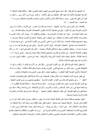 ‫ﺃﻤﺎ ﺍﻟﺠﻤﻬﻭﺭﻴﺔ ﺍﻟﻌﺭﺍﻗﻴﺔ.. ﻓﻘﺩ ﺩﻋﺕ ﺠﻤﻴﻊ ﺍﻟﻤﺼﺭﻴﻴﻥ ﻟﻠﻬﺠﺭﺓ ﺇﻟﻴﻬﺎ ﺒﺎﻟﺒﺎﺴﺒﻭﺭ ﻓﻘﻁ.. ﻭﻜﺫﻟﻙ ﻓﻌﻠﺕ ﺍﻟﻤﻤﻠﻜـﺔ‬
‫ﺍﻷﺭﺩﻨﻴﺔ ﺍﻟﻬﺎﺸﻤﻴﺔ، ﻓﺄﺜﺒﺘﺎ ﻤﻌﺎ ﺃﻨﻬﻤﺎ ﺃﻜﺜﺭ ﺸﻘﺎﺌﻘﻴﺔ ﻤﻥ ﺒﺎﻗﻲ ﺍﻷﺸﻘﺎﺀ.. ﻭﺃﺃﺼل ﻋﺭﻭﺒﺔ ﻤﻥ ﺍﻵﺨـﺭﻴﻥ.. ﻭﺃﻋﻀـﺩ‬
                                                                    ‫ﹰ‬
‫ﺃﺨﻭﺓ ﻤﻥ ﺒﺎﻗﻲ ﺍﻟﻤﺩﻋﻴﻴﻥ.. ﻴﺴﻤﻭ ﺭﻭﺍﺒﻁ ﺍﻟﻠﻐﺔ ﻭﺍﻟﺩﻡ ﻭﺍﻷﺼل ﻭﺍﻟﺩﻴﻥ ﻭﺍﻟﻭﺤﺩﺓ ﻭﺍﻟﻘﻭﻤﻴﺔ ﻭﺍﻟﻭﻁﻨﻴﺔ ﻭﻋﺭﻭﺒـﺔ "..‬
                                                                      ‫ِﻨﺎ ﻟﻠﺴﻴﻑ.. ِﻨﺎ ﻟﻠﻀﻴﻑ.."..!!.‬
                                                                                      ‫ﺤ‬           ‫ﺤ‬
 ‫ﺒﺎﻜﺘﺸﺎﻑ ﺁﺒﺎﺭ ﺍﻟﺒﺘﺭﻭل ﻓﻲ ِﺩﺓ ﺩﻭل ﺨﻠﻴﺠﻴﺔ.. ﺍﺯﺩﺍﺩﺕ ﺸﺭﺍﻫﺔ ﺩﻭل ﺍﻟﻐﺭﺏ.. ﻓﻲ ﺍﻟﺘﻭﺍﺠـﺩ ﺍﻟﻔﺎﻋـل ﻓـﻭﻕ‬
                                                                  ‫ﻋ‬
 ‫ﺍﻷﺭﺽ ﺍﻟﻌﺭﺒﻴﺔ ﺒﻤﺒﺭﺭﺍﺕ ﻜﺜﻴﺭﺓ. ﻴﺄﺘﻲ ﻓﻲ ﻤﻘﺩﻤﺘﻬﺎ ﺍﻹﺩﻋﺎﺀ ﺒﺘﻁﻭﻴﺭ ﺍﻟﻤﺠﺘﻤﻌﺎﺕ ﺍﻟﻌﺭﺒﻴﺔ، ﻭﺩﻓﻬﺎ ﺩﻓﻌﺎ ﻗﺴـﺭﻴﺎ..‬
   ‫ﹰ‬      ‫ﹰ‬
‫ﻨﺤﻭ ﺍﻟﺤﻴﺎﺓ ﺍﻟﺤﻀﺎﺭﻴﺔ.. ﺒﻌﻴﺩﺍ ﻋﻥ ﺍﻟﻤﻔﺭﺩﺍﺕ ﺍﻟﺼﺤﺭﺍﻭﻴﺔ.. ﺒﺠﻔﺎﺌﻬﺎ ﻭﺠﻼﻓﺘﻬﺎ. ﻟﺫﺍ ﻭﺠﺩﺕ ﺍﻟﺸـﺭﻜﺎﺕ ﺍﻟﻐﺭﺒﻴـﺔ‬
                                                                    ‫ﹰ‬
 ‫ﻭﺍﻟﻤﺅﺴﺴﺎﺕ ﺍﻟﻤﺎﻟﻴﺔ ﺍﻟﻌﺎﺒﺭﺓ ﻟﻠﻘﺎﺭﺍﺕ ‪‬ﺒﺘﻐﺎﻫﺎ.. ﻓﻲ ﺍﻟﺴﻴﻁﺭﺓ ﻋﻠﻰ ﻋﻤﻠﻴﺎﺕ ﺍﺴﺘﺨﺭﺍﺝ ﺍﻟﺒﺘﺭﻭل ﺜﻡ ﻨﻘﻠﻪ ﻭﺘﻭﺯﻴﻌـﻪ‬
                                                                ‫ﻤ‬
‫ﻭﺒﻴﻌﻪ ﻭﺘﺼﻨﻴﻊ ‪‬ﻨﺘﺠﺎﺘﻪ ﺍﻟﻤﺘﻌﺩﺩﺓ. ﻭﻟﻤﺎ ﻜﺎﻨﺕ ﺃﻭﺭﻭﺒﺎ ﺘﻌﺎﻨﻲ ﺍﻷﻤﺭﻴﻥ ﻤﻥ ﺍﻟﺘﻠﻭﺙ ﺍﻟﺼﻨﺎﻋﻲ - ﻓﻲ ‪‬ﺩﻨﻬﺎ ﻭﻗﺭﺍﻫـﺎ‬
            ‫ﻤ‬                                                                      ‫ﻤ‬
‫- ﻟﺫﺍ ﻓﻀﻠﺕ ﺒﻨﺎﺀ ﻤﺼﺎﻨﻊ ﺍﻟﻤﻨﺘﺠﺎﺕ ﺍﻟﺒﺘﺭﻭﻟﻴﺔ.. ﻓﻭﻕ ﺍﻷﺭﺽ ﺍﻟﻌﺭﺒﻴﺔ.. ﻭﺍﻟﺘﻲ ﻫﻲ ﻓﻲ ﻨﻅﺭﻫﻡ ﻟﻴﺴـﺕ ﺴـﻭﻯ‬
‫ﺼﺤﺭﺍﺀ ﺠﺭﺩﺍﺀ.. ﻴﺴ ﹸﻨﻬﺎ ﻤﺘﺨﻠﻔﻭﻥ ﻴﺴﻬل ﺍﺴﺘﺩﻻﻟﻬﻡ ﻜﻌﻤﺎﻟﺔ ﺭﺨﻴﺼﺔ.. ﺩﺍﺨل ﻫﺫﻩ ﺍﻟﻤﺼﺎﻨﻊ ﺫﺍﺘﻬـﺎ..!!. ﻭﺒـﺫﻟﻙ‬
                                                                            ‫ﻜ‬
‫ﻴﺤﻘﻘﻭﻥ ﺍﻟﻤﻌﺎﺩﻟﺔ ﺍﻟﺼﻌﺒﺔ.. ﻓﻲ ﺍﺴﺘﺨﺭﺍﺝ ﺍﻟﺒﺘﺭﻭل ﻭﺘﺼﻨﻴﻊ ﻤﻨﺘﺠﺎﺘﻪ ﻭﻨﻘﻠﻪ ﻭﺒﻴﻌﻪ ﻭﺘﻭﺯﻴﻌﻪ.. ﺒﺄﻴﺩﻱ ﻋﺭﺒﻴﺔ. ﺃﻤـﺎ‬
‫ﺃﺭﺒﺎﺤﻪ ﺍﻟﻁﺎﺌﻠﺔ.. ﻓﺘﺴﺘﻘﺭ ﻨﻬﺎﻴﺘﻪ ﺩﺍﺨل ﺍﻟﺒﻨﻭﻙ ﺍﻷﻭﺭﻭﺒﻴﺔ ﻭﺍﻷﻤﺭﻴﻜﻴﺔ.. ﺘﺤﺕ ﺃﻱ ‪‬ﺴﻤﻰ : ﻤﻠﻜﻴﺔ، ﺘﺄﻤﻴﻥ، ﺃﺠـﻭﺭ،‬
                          ‫ﻤ‬
                                                              ‫ﺭﺸﺎﻭﻱ، ﺜﻤﻥ ﺒﻴﻊ ِﻠﻊ ﺼﻨﺎﻋﻴﺔ ﻭﻏﺫﺍﺌﻴﺔ...‬
                                                                                  ‫ﺴ‬
 ‫ﺜﻡ ﺘﺤﻅﻰ ﺍﻟﺒﻴﺌﺔ ﺍﻟﻌﺭﺒﻴﺔ ﺒﺄﻜﺒﺭ ﻗﺩﺭ ﻤﻥ ﺍﻟﺘﻠﻭﺙ ﺍﻟﺒﺘﺭﻭﻟﻲ.. ﻭﺃﻗل ﻗﺩﺭ ﻤﻥ ﺍﻷﺭﺒﺎﺡ ﺍﻟﻤﺎﻟﻴـﺔ. ﻭﻜﺜﻤـﺭﺓ ﻟﻬـﺫﺍ‬
‫ﺍﻟﺘﺨﻁﻴﻁ ﺍﻟﻐﺭﺒﻲ.. ‪‬ﻨﻴﺕ ﻜﺜﻴﺭ ﻤﻥ ﻤﺼﺎﻨﻊ ﻟﺘﻜﺭﻴﺭ ﺍﻟﺒﺘﺭﻭل ﻭﻓﺼل ﻭﺘﻌﺒﺌﺔ ﻭﻨﻘل ﻜﺎﻓﺔ ‪‬ﺸﺘﻘﺎﺘﻪ.. ﻭﺘﻁﻠـﺏ ﺫﻟـﻙ‬
                    ‫ﻤ‬                                                       ‫ﺒ‬
      ‫ﺍﻻﺴﺘﻌﺎﻨﺔ ﺒﺎﻷﻴﺩﻱ ﺍﻟﻌﺭﺒﻴﺔ ﺍﻟﻔﻨﻴﺔ ﺍﻟ ‪‬ﻘﺘﺩﺭﺓ.. ﻭﻤﻌﻅﻤﻬﺎ ‪‬ﺘﻭﻓﺭ ﺩﺍﺨل ﻤﺼﺭ ﺍﻟﻤﺤﺭﻭﺴﺔ ﻭﺍﻟﻤﻌﻁﺎﺀﺓ ﻭﺍﻟﻭﻟﻭﺩ.‬
                              ‫‪‬‬                ‫ﻤ‬                ‫ﻤ‬
 ‫ﻓﻲ ﻅﻬﺭ ﺠﺭﻴﺩﺓ ﺃﻫﺭﺍﻡ ﺍﻟﺠﻤﻌﺔ، ﺠﺎﺀ ﺇﻋﻼﻥ ﺒﻁﻭل ﺍﻟﺼﻔﺤﺔ، ﻋﻥ ﻭﻻﺩﺓ ﺸﺭﻜﺔ ﻗﻁﺭ ﻟﻠﺒﺘﺭﻭﻜﻴﻤﺎﻭﻴﺎﺕ ﺍﻟﻤﺤﺩﺩﺓ‬
‫" ﻗﺎﺒﻜﻭ ".. ﻭﻋﻥ ﺤﺎﺠﺘﻬﺎ ﻟﻜﻡ ﻫﺎﺌل ﻤﻥ ﺍﻟﻜﻭﺍﺩﺭ ﺍﻟﻔﻨﻴﺔ ﻭﺍﻹﺩﺍﺭﻴﺔ.. ﻤﻌﻅﻤﻬﻡ ﺠﺎﻤﻌﻴﻴﻥ ﻤﻥ ﺫﻭﻱ ﺍﻟﺨﺒﺭﺓ ﺍﻟﻌﻤﻠﻴﺔ..‬
 ‫ﻤﻊ ﺍﻟﺘﺯﺍﻡ ﺍﻟﺸﺭﻜﺔ ﺒﺘﺩﺭﻴﺏ ﺒﻌﺽ ﻫﺫﻩ ﺍﻟﻜﻭﺍﺩﺭ ﻓﻲ ﻓﺭﻨﺴﺎ.. ﺩﺍﺨل ﺸﺭﻜﺔ ﻓﺭﻨﺴﻴﺔ - ﻤﻤﺎﺜﻠﺔ ﻟﻠﺸﺭﻜﺔ ﺍﻟﻘﻁﺭﻴـﺔ -‬
‫ﻭﻤﺴﺎﻫﻤﺔ ﻤﻌﻬﺎ ﻓﻲ ﺭﺃﺱ ﺍﻟﻤﺎل ﺍﻟ ‪‬ﺴﺘﺜﻤﺭ ﻭﺍﻹﺩﺍﺭﺓ ﻭﺍﻟﺘﺩﺭﻴﺏ ﻭﺍﻷﺭﺒﺎﺡ ﺍﻟ ‪‬ﺘﻭﻗﻌﺔ. ﺴﺎﺭﻉ ﺃﺴﺎﻤﺔ ﻭﺭﻓﺎﻗـﻪ ﺒﺘﻘـﺩﻴﻡ‬
                                 ‫ﻤ‬                                  ‫ﻤ‬
‫‪‬ﺴﺘﻨﺩﺍﺘﻬﻡ ﻭﺃﻭﺭﺍﻗﻬﻡ ﺍﻟﺜﺒﻭﺘﻴﺔ، ﺇﻟﻰ ﻤﻜﺘﺏ ﺍﻟﺘﻭﻅﻴﻑ ﺒﺎﻟﻘﺎﻫﺭﺓ ﺍﻟﺤﺒﻴﺒﺔ : ﺘﺒﻊ ﺫﻟﻙ ِﺩﺓ ﻤﻭﺍﻋﻴﺩ ﻭﻟﻘﺎﺀﺍﺕ ﻭﺍﺨﺘﺒﺎﺭﺍﺕ‬
                           ‫ﻋ‬                                                                        ‫ﻤ‬
                                                                        ‫ﻓﻨﻴﺔ ﻭﺇﺩﺍﺭﻴﺔ ﻭﻨﻔﺴﻴﺔ ﻭﺼﺤﻴﺔ...‬
‫ﺍﻨﺘﻬﺕ ﺠﻤﻴﻌﻬﺎ ﺒﻤﻭﺍﻓﻘﺔ ﻤﺒﺩﺌﻴﺔ ﻋﻠﻰ ﺍﻟﺘﻌﺎﻗﺩ ﺍﻟﻤﺅﻗﺕ ﻟﻤﺩﺓ ﺴﺕ ﺸﻬﻭﺭ، ﻭﺍﻨﺘﻅﺎﺭ ﻭﺼﻭل ﺘﺫﻜﺭﺓ ﺍﻟﻁـﺎﺌﺭﺓ ﻤـﻥ‬
‫ﺍﻟﻘﺎﻫﺭﺓ ﺇﻟﻰ ﺍﻟﺩﻭﺤﺔ.. ﺍﻟ ‪‬ﺭﻓﻘﺔ ﺒﺸﻬﺎﺩﺓ ﻋﺩﻡ ‪‬ﻤﺎﻨﻌﺔ.. ﻟﺩﺨﻭل ﻗﻁﺭ ﺘﺤﺕ ﻜﻔﺎﻟﺔ ﻭﻤﺴـﺌﻭﻟﻴﺔ ﺍﻟﺸـﺭﻜﺔ ﺍﻟ ‪‬ﺘﻌﺎﻗـﺩﺓ.‬
        ‫ﻤ‬                                                 ‫ﻤ‬                ‫ﻤ‬
 ‫ﻭﺨﻼل ﻓﺘﺭﺓ ﺍﻻﻨﺘﻅﺎﺭ ﻫﺫﻩ.. ﻋﻠﻰ ﺃﺴﺎﻤﺔ - ﻭﻜل ﻤﻥ ﻴﻌﺭﻓﻪ - ﺃﻥ ﻴﺴﺘﻌﺩ ﻟﻠﺴﻔﺭ ﺒﺘﺭﻙ ﻋﻤﻠﻪ ﺍﻟﺤﻜـﻭﻤﻲ ﻭﺃﺨـﺫ‬
‫ﺍﻟﺘﺼﺎﺭﻴﺢ ﺍﻟﻼﺯﻤﺔ ﻭﺍﻟﻤﻭﺍﻓﻘﺎﺕ ﺍﻟﻀﺭﻭﺭﻴﺔ ﻭﺍﻷﺨﺘﺎﻡ ﺍﻟﻨﺴﺭﻴﺔ ﻤﻥ : ﻭﺯﺍﺭﺍﺕ ﺍﻟﻜﻬﺭﺒﺎﺀ ﻭﺍﻟﻁﺎﻗﺔ ﻭﺍﻟﺩﺍﺨﻠﻴﺔ ﻭﺍﻟﺩﻓﺎﻉ‬
 ‫ﻭﺍﻟﻌﻤل ﻭﺍﻟﺸﺌﻭﻥ ﺍﻻﺠﺘﻤﺎﻋﻴﺔ ﻭﺍﻟﺼﺤﺔ ﻭﺍﻟﺘﻤﻭﻴﻥ ﻭﺍﻟﺘﺠﺎﺭﺓ ﺍﻟﺩﺍﺨﻠﻴﺔ ﻭﺍﻟﺸﺒﺎﺏ ﻭﺍﻟﺭﻴﺎﻀﺔ ﻭﺍﻟﺨﺎﺭﺠﻴﺔ ﻭﺍﻟﻤﺎﻟﻴﺔﻭ...‬




                                              ‫- ٧١ -‬
 