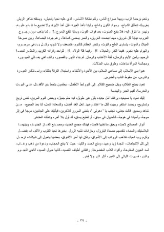 ‫ﻭﻨﻨﻌﻡ ﺒﺭﺤﻤﺔ ﺍﻟﺭﺏ، ﻭﻴﻬﺩﺃ ﺼﺭﺍﻉ ﺍﻟﻨﺎﺱ، ﻭﺘﺘﻡ ﻨﻅﺎﻓﺔ ﺍﻷﺴﺎﺱ، ﺍﻟﺫﻱ ﻋﻠﻴﻪ ﻨﺤﻴﺎ ﻭﻨﻌﻴﺵ، ﻭﻴﺴﻘﻔﻪ ﻁﺎﻫﺭ ﺍﻟﺭﻴﺵ.‬
‫ﺒﻐﺭﻭﺒﻙ ﺘﻨﻁﻠﻕ ﺍﻟﺸﺒﺎﺡ، ﻭﺴﻭﺍﺩ ﺍﻟﻜﻭﻥ ﻭﺸﺎﺡ، ﻭﻟﻴﺘﻨﺎ ﻨﺄﺨﺫ ﺍﻟ ِﺒﺭﺓ، ﻗﺒل ﺃﺨﺫ ﺍﻷﺒﺭﺓ، ﻭﻻ ﻨﻀﻴﻊ ﻤﺎ ﻨﻨـﺩﻡ ﻋﻠﻴـﻪ،‬
                                           ‫ﻌ‬
 ‫ﻭﻨﻬﺩﺭ ﻤﺎ ﻨﺘﻭﻕ ﺇﻟﻴﻪ، ﻓﻼ ﻴﻨﻔﻊ ﺍﻟﺼﻭﺕ، ﺒﻌﺩ ﻓﻭﺍﺕ ﺍﻟﻔﻭﺕ، ﻭﺒﻤﺎﺫﺍ ﺘﻨﻔﻊ ﺍﻟﺩﻤﻭﻉ..؟!.. ﻟﻤﺎ ﻴﺫﻫﺏ ﺩﻭﻥ ﺭﺠـﻭﻉ.‬
 ‫ﺍﻟﻐﺭﻭﺏ ﻨﻬﺎﻴﺔ ﻜل ﺸﺭﻭﻕ، ﻤﻬﻤﺎ ﻨﺒﻀﺕ ﺍﻟﻌﺭﻭﻕ، ﻭﺍﻟﻌﻤﺭ ﻴﻤﻀﻲ ﻜﺴﺎﻋﺔ، ﺭﻏﻡ ﺠﻭﺩﺓ ﺍﻟﺒﻀﺎﻋﺔ، ﻭﺒﻴﻥ ﺼﺭﺨﺔ‬
 ‫ﺍﻟﻤﻴﻼﺩ ﻭﺍﻟﻤﻭﺕ، ﻴﺘﺴﺎﻭﻯ ﺍﻟﻤﻠﺢ ﻭﺍﻟﺘﻭﺕ، ﻭﺘﻨﺨﺭ ﺍﻟ ِﻅﺎﻡ ﻜﺎﻟﺩﻭﻡ، ﻓﺘﻀﻌﻑ ﻭﻻ ﺘﺩﻭﻡ، ﻭﻜـل ﻴـﺩﻋﻰ ﻤﺭﺤـﻭﻡ،‬
               ‫ٍ‬                              ‫ﻌ‬
‫ﻭﺍﻟﻬﻭﺍﻡ ﻋﻠﻴﻪ ﺘﺤﻭﻡ. ﻓﻔﻴﻤﺎ ﺍﻟ ِﺒﺭ ﻭﺍﻟﺨﻴﻼﺀ..؟!.. ﻭﻓﻴﻤﺎ ﻗﻠﺔ ﺍﻟﻭﻻﺀ..؟!.. ﻟﻠﻭﺍﺤﺩ ﻭﻗﺭﺁﻨﻪ ﺍﻟﻜﺭﻴﻡ، ﻭﺍﻟﻨﻅـﺭ ﻟﻨﻌﻤـﺔ‬
                                                                           ‫ﻜ‬
 ‫ﺍﻟﺭﺤﻴﻡ، ﻭﻟﻌﻥ ﺍﻷﻴﺎﻡ ﻭﺍﻟﺯﻤﺎﻥ، ﻟﻘﻠﺔ ﺍﻷﻋﻨﺎﺏ ﻭﺍﻟﺭﻤﺎﻥ. ﺜﻡ ﺒﻨﺎﺀ ﺍﻟﺩﻭﺭ ﻭﺍﻟﻘﺼﻭﺭ، ﻭﺍﻟﺘﺒـﺎﻫﻲ ﺒﻐـﺎﻟﻲ ﺍﻟﻤﻬـﻭﺭ،‬
                                                           ‫ﻭﻤﺠﺎﻟﺴﺔ ﺍﻟﻤﺭﺁﺓ ﺴﺎﻋﺎﺕ، ﻭﻁﺭﻕ ﺒﺎﺏ ﺍﻟﻤﺫﻻﺕ.‬
 ‫ﻫﺒﻭﺍ ﺒﻨﻲ ﺍﻹﺴﻼﻡ، ﺇﻟﻰ ﻤﺴﺎﻋﻲ ﺍﻟﺴﻼﻡ، ﺒﻴﻥ ﺍﻷﺨﻭﺓ ﻭﺍﻷﺸﻘﺎﺀ، ﻭﺍﺴﺘﺒﺩﺍل ﺍﻟ ﹸﺭﻗﺔ ﺒﺎﻟﻠﻘﺎﺀ، ﻭﺍﺴـﺘﺫﻜﺎﺭ ﺍﻟ ِﺒـﺭﺓ‬
     ‫ﻌ‬                          ‫ﻔ‬
                                                                    ‫ﻭﺍﻟﺩﺭﺱ، ﻤﻥ ﺴﻘﻭﻁ ﺍﻟﻨﺎﺏ ﻭﺍﻟﻀﺭﺱ.‬
‫ﺘﻌﻭﺩ ﺒ ‪‬ﻨﺢ ﺍﻟﻅﻼﻡ، ﻭﻴﻘل ﻀﺠﻴﺞ ﺍﻟﻜﻼﻡ. ﺇﻟﻰ ﺍﻟﻨﻭﻡ ﻟﺠﺄ ﺍﻷﻁﻔﺎل، ﻴﺤﻠﻤﻭﻥ ﺒﺘﺤﻁـﻴﻡ ﺍﻷﻗﻔـﺎل، ﻓـﻲ ﺍﻟﺒﻴـﺕ‬
                                                                                   ‫ﺠ‬
                                                                         ‫ﻭﺍﻟﻤﺩﺭﺴﺔ، ﻟﻔﻬﻡ ﺍﻟﺠﺒﺭ ﻭﺍﻟﻬﻨﺩﺴﺔ.‬
‫ﺇﻟﻴﻙ ﻨﻌﻭﺩ ﻴﺎ ﻤﺴﻴﻌﻴﺩ، ﻴﺭﺍﻓﻘﻨﺎ ﺃﻤل ﺠﺩﻴﺩ، ﺒﻠﻴل ﻏﻴﺭ ﻁﻭﻴل، ﻓﻴﻪ ‪‬ﻠﻡ ﺠﻤﻴل، ﻭﺒﻌﺽ ﺍﻟﻨﻭﻡ ﺍﻟﻤﺭﻴﺢ، ﻟﻨﻔﺱ ﹸﺭﻴﺢ‬
   ‫ٍﺘ‬                                ‫ﺤ‬               ‫ٍ‬
‫ﻭﺘﺴﺘﺭﻴﺢ، ﻭﺒﺤﺴﺩ ﺍﺴﺘﻨﻔﺭ ﻭﺠﻬﺩ، ﻟﻜل ﻤﺎ ﺍﻋﺘﺎﺩ ﻭﻋﻬﺩ. ﻟﻌل ﺍﻟﻐﺩ ﺃﻓﻀل، ﻭﻟﻠﺴﻌﺎﺩﺓ ﺃﺸﻤل، ﻟﻨﺎ ﺒﻌﺩ ﺍﻟﺠﻤﻴﻊ، ﻤـﻥ‬
‫ﺸﺎﻫﺩ ﻭﺴﻤﻴﻊ. ﻗﺎﻟﺕ ﺠﺩﺘﻲ، ﺘﺠﻨﺏ ﻴﺎ " ﺩﻫﻭﺘﻲ "، ﺒﺘﻤﻨﻲ ﺍﻟﺴﺭﻭﺭ ﻟﻶﺨﺭﻴﻥ، ﻓﻴﺄﺘﻴﻙ ﻋﻠﻰ ﺍﻟﺠﺎﻨﺒﻴﻥ، ﻤﻭﺠﺔ ﻓﻲ ﺇﺜﺭ‬
             ‫ﻤﻭﺠﺔ، ﻭﺃﺤﻴﺎﻨﺎ ﻓﻲ ﻫﻭﺠﺔ، ﻜﺎﻟﺨﻴﻭل ﻓﻲ ﺴﺒﺎﻕ، ﺃﻭ ﻗﻁﻴﻊ ﻴﺴﺎﻕ، ﻟﻪ ﺃﻭل ﺒﻼ ﺁﺨﺭ، ﻭﺘﻅﻠﻠﻪ ﺍﻟﻤﻔﺎﺨﺭ.‬
                                                                                    ‫ﹰ‬
 ‫ﺃﻨﻭﺍﺭ ﺍﻟﻤﺼﺎﻨﻊ ﻻﺤﺕ، ﻭﺒﻌﺒﻕ ﻤﺩﺍﺨﻨﻬﺎ ﻓﺎﺤﺕ، ﻓﻬﻨﺎﻙ ﻤﺠﻤﻊ ﺍﻟﺤﺩﻴﺩ، ﻭﻤﺼـﻨﻊ ﺍﻟﻐـﺎﺯ ﺍﻟﺠﺩﻴـﺩ، ﻭﺒﻴﻨﻬﻤـﺎ‬
 ‫ﺍﻟﺒﻼﺴﺘﻴﻙ ﻭﺍﻟﺴﻤﺎﺩ، ﺘﺘﻘﺩﻤﻬﻡ ﻤﺼﻔﺎﺓ ﺍﻟﺒﺘﺭﻭل، ﻭﺨﺯﺍﻨﺎﺕ ﺘﺸﺒﻪ ﺍﻟﺭﻭل. ﺒﺨﻴﺭﻫﺎ ﺘﺤﻴﺎ ﺍﻟﻘﻠﻭﺏ ﻭﺍﻷﻜﺒـﺎﺩ، ﺒﻔﻀـل‬
‫ﻭﻜﺭﻡ ﺭﺏ ﺍﻟﻌﺒﺎﺩ، ﻓﺘﺫﻫﺏ ﺍﻟﺭﻭﺍﺘﺏ ﺇﻟﻰ ﺍﻷﺴﻭﺍﻕ، ﻭﺘﻜﻥ ﻟﻬﺎ ﺃﺤﺭ ﺍﻷﺸﻭﺍﻕ، ﺒﻌﻀﻬﺎ ﻴﺘﺤﻭل ﺇﻟﻰ ﺸﻴﻜﺎﺕ، ﺘﺭﺤـل‬
‫ﺇﻟﻰ ﻜل ﺍﻻﺘﺠﺎﻫﺎﺕ، ﻟﻨﺠﺩﺓ ﺯﻴﺩ ﻭﻋﺒﻴﺩ، ﻭﻤﻨﻊ ﺍﻟﺤﺴﺩ ﻭﺍﻟﻜﻴﺩ، ﺤﻴﺙ ﻻ ﻴﻨﻔﻊ ﺍﻟﺤﺠﺎﺏ، ﻭﺩﻋﻭﺓ ﻤﻥ ﺫﻫﺏ ﻭﻏـﺎﺏ،‬
 ‫ﻟﺴﺩ ﺍﻟﻌﻴﻭﻥ ﺍﻟﻤﻔﺘﻭﺤﺔ، ﻭﺃﻓﻭﺍﻩ ﺍﻟﻜﺫﺏ ﺍﻟﻤﻔﻀﻭﺤﺔ. ﺭﺍﻓﻘﺘﻨﻲ ﺃﻁﻴﺎﻑ ﺍﻟﻘﺼﻴﺩ، ﻜﺄﻨﻬﺎ ﺨﻴﻭل ﺍﻟﺼﻴﺩ، ﺃﻨﺎﺠﻲ ﺍﻟﻨﺠـﻭﻡ‬
                                                    ‫ﻭﺍﻟﺒﺩﺭ، ﻓﺴﻬﺭﺕ ﺍﻟﻠﻴﺎﻟﻲ ﺇﻟﻰ ﺍﻟﻔﺠﺭ، ﺃﻨ ﹸﺭ ﺍﻟ ‪‬ﺭ ﻭﻻ ﻓﺨﺭ.‬
                                                             ‫ﺜ ﺩ‬




                                               ‫- ٩٣ -‬
 