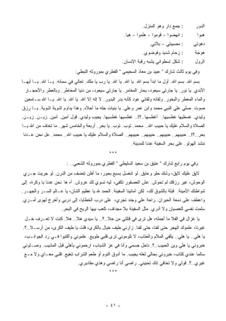 ‫: ﺠﻤﻊ ﺩﺍﺭ ﻭﻫﻭ ﺍﻟﻤﻨﺯل.‬         ‫ﺍﻟﺩﻭﺭ‬
                                                       ‫: ﺍﻨﻬﻀﻭﺍ - ﻗﻭﻤﻭﺍ - ﻫﻠﻤﻭﺍ - ﻫﻴﺎ.‬          ‫‪‬ﺒﻭﺍ‬
                                                                                                   ‫ﻫ‬
                                                                     ‫: ﻤﺼﻴﺒﺘﻲ - ﺒﻼﺌﻲ.‬         ‫ﺩﻫﻭﺘﻲ‬
                                                                 ‫: ﺯﺤﺎﻡ ﺸﺩﻴﺩ ﻭﻓﻭﻀﻭﻱ.‬           ‫ﻫﻭﺠﺔ‬
                                                      ‫: ﺸﻜل ﺇﺴﻁﻭﺍﻨﻲ ﻴﺸﺒﻪ ﺭﻗﺒﺔ ﺍﻹﻨﺴﺎﻥ.‬          ‫ﺍﻟﺭﻭل‬
                             ‫ﻭﻓﻲ ﻴﻭﻡ ﺜﺎﻟﺙ ﺸﺎﺭﻙ " ﻋﺒﻴﺩ ﺒﻥ ﻤﻌﺎﺫ ﺍﻟﺴﺤﻴﻤﻲ " ﺍﻟﻘﻁﺭﻱ ﺒﻤﻭﺭﻭﺜﻪ ﺍﻟﻨﺒﻁﻲ:‬
‫ﺒﺴﻡ ﺍﷲ. ﺒﺴﻡ ﺍﷲ. ﺃﻭل ﻤﺎ ﺍﺒﺩﺃ ﺒﺴﻡ ﺍﷲ. ﻴﺎ ﺍﷲ. ﻴﺎ ﺍﷲ. ﻴﺎ ﺭﺏ ﻴﺎ ﻤﻠﻙ. ﺘﻌﺎﻟﻲ ﻓﻲ ﺴﻤﺎﺌﻪ. ﻴـﺎ ﺍﷲ. ﻴـﺎ ﺃﻴﻬـﺎ‬
 ‫ﺍﻷﺒﺩﻱ. ﻴﺎ ﻨﻭﺭ. ﻴﺎ ﺠﺎﺭﺘﻲ ﺴﻴﻌﻭﺩ، ﺒﺤﺎﺭ ﺍﻟﻤﻐﺎﻤﺭ. ﻴﺎ ﺠﺎﺭﺘﻲ ﺴﻴﻌﻭﺩ، ﻤﻥ ﺩﻨﻴﺎ ﺍﻟﻤﺨﺎﻁﺭ. ﻭﺒﺎﻟﻌﻁﺭ ﻭﺍﻷﺤﺠـﺎﺭ‬
 ‫ﻭﺍﻟﻤﺎﺀ ﺍﻟﻤﻌﻁﺭ ﻭﺍﻟﺒﺨﻭﺭ. ﻭﻟﻘﺎﺌﻪ ﻭﻟﻘﺎﺌﻲ ﻋﻭﺩ ﻜﺄﻨﻪ ﺒﺩﺭ ﺍﻟﺒﺩﻭﺭ. ﻻ ﺇﻟﻪ ﺇﻻ ﺍﷲ. ﻴﺎ ﺍﷲ. ﻴﺎ ﺍﷲ. ﻴـﺎ ﺍﷲ ﺴـﺎﻤﻌﻴﻥ‬
‫ﺼﻭﺕ. ﺼﻠﻲ ﻋﻠﻲ ﺍﻟﻨﺒﻲ ﻤﺤﻤﺩ ﻭﺍﺒﻥ ﻋﻤﺭ ﻭﻋﻠﻲ. ﻴﺎ ﺒﻨﻴﺎﺕ ِﻠﻪ ﻤﺎ ﺃﺤﻼﻩ. ﻭﻫﺫﺍ ﻴﺩﺍﻭﻡ ﺍﺸﻭﻴﺔ ﺍﺸﻭﻴﺔ. ﻴـﺎ ﺭﺯﻕ‬
                                           ‫ﺤ‬
‫ﻭﻟﻴﺩﻱ. ﻏﺴﻁﻴﻬﺎ ﻏﻁﺴﻴﻬﺎ. ﺃﻏﻁﺴﻬﺎ..؟!.. ﻏﻁﺴﻴﻬﺎ ﻏﻁﺴﻴﻬﺎ. ﻴﺠﻴﺏ ﻭﻟﻴﺩﻱ. ﻗﻭل ﺁﻤﻴﻥ. ﺁﻤﻴﻥ. ﺯﻴـﻥ. ﺯﻴـﻥ.‬
‫ﺍﻟﺼﻼﺓ ﻭﺍﻟﺴﻼﻡ ﻋﻠﻴﻙ ﻴﺎ ﺤﺒﻴﺏ ﺍﷲ.. ﻤﺤﻤﺩ. ﺘﻭﺏ. ﺘﻭﺏ. ﻴﺎ ﺒﺤﺭ. ﺃﺭﺒﻌﺔ ﻭﺍﻟﺨﺎﻤﺱ ﺸﻬﺭ. ﻤﺎ ﺘﺨﺎﻑ ﻤﻥ ﺍﷲ ﻴـﺎ‬
‫ﺒﺤﺭ..؟!.. ﺤﺒﻴﺒﻬﻡ.. ﺤﺒﻴﺒﻬﻡ.. ﺤﺒﻴﺒﻬﻡ.. ﺤﺒﻴﺒﻬﻡ.. ﺍﻟﺼﻼﺓ ﻭﺍﻟﺴﻼﻡ ﻋﻠﻴﻙ ﻴﺎ ﺤﺒﻴﺏ ﺍﷲ.. ﻤﺤﻤﺩ. ﻋل ﻨﺤﻥ ﻋـﺩﻨﺎ‬
                                                           ‫ﻨﻨﺸﺩ ﺍﻟﻬﻭﻟﻭ. ﻋﻠﻰ ﺒﺤﺭ ﺍﻟﺴﻔﻴﻨﺔ ‪‬ﺩﻨﺎ ﻟﻠﻤﺩﻴﻨﺔ.‬
                                                                       ‫ﻋ‬
                                               ‫***‬
                        ‫ﻭﻓﻲ ﻴﻭﻡ ﺭﺍﺒﻊ ﺸﺎﺭﻙ " ﻋﺘﻴﻕ ﺒﻥ ﺴﻌﻴﺩ ﺍﻟﺴﻠﻴﻁﻲ " ﺍﻟﻘﻁﺭﻱ ﺒﻤﻭﺭﻭﺜﻪ ﺍﻟﺸﻌﺒﻲ.. :‬
‫ﻻﻴﻕ ﻋﻠﻴﻙ ﻻﻴﻕ، ﻭﺸﻙ ﺤﻠﻭ ﻭﻋﺎﻴﻕ. ﻟﻭ ﺘﻨﻐﺴل ﺒﺴﺒﻊ ﺒﺤﻭﺭ، ﻤﺎ ﺃﻅﻥ ِﻨﻀﻑ ﻤﻥ ﺍﻟﺩﺭﻥ. ﻟﻭ ﺠﺭﻴﺕ ﺠـﺭﻱ‬
                          ‫ﺘ‬
‫ﺍﻟﻭﺤﻭﺵ، ﻏﻴﺭ ﺭﺯﻗﻙ ﻟﻡ ﺘﺤﻭﺵ. ﻋﺵ ﺍﻟﻌﺼﻔﻭﺭ ﺘﻜﻔﻲ، ﻟﻴﻪ ﺘﺴﻭﻱ ﻟﻙ ﻋﺭﻭﺵ. ﺁﻩ ﻫﺎ ﻨﺤﻥ ﻋﺩﻨﺎ ﻴﺎ ﻭﻜﺭﺓ، ﺇﻟﻰ‬
‫ﺸﻭﺍﻁﺌﻙ ﺍﻷﻤﻴﻨﺔ. ﻗﺒﻠﺔ ﺒﺎﻟﺸﻭﻕ ﻟﻙ، ﻟﻜﻥ ﺁﻤﺎﻨﻴﻨﺎ ﺍﻟﺴﻔﻴﻨﺔ. ﺍﻟﺤﻤﺩ ﷲ ﻴﺎ ﻋﻅﻴﻡ ﺍﻟﺸﺄﻥ، ﻴﺎ ﻋـﺎﻟﻡ ﺍﻟﺴـﺭ ﻭﺍﻟﺠﻬـﺭ.‬
‫ﻭﺍﻋﻁﻑ ﻋﻠﻰ ﺩﻤﻌﺔ ﺍﻟﺤﻴﺭﺍﻥ. ﺭﺍﺤﺔ ﻋﻠﻲ ﻭﺠﻨﺩ ﺘﺠﺭﻱ، ﻋﻠﻰ ﺩﺭﺏ ﺍﻟﺨﻁﺎﻴﺎ، ﺇﻟﻰ ﺩﺭﺒﻲ ﻭﺃﺨﺭﺝ ﻟﻬﻭﻯ ﺃﻤـﺭﻱ.‬
                     ‫ﺴﻠﻤﺕ ﻨﻔﺴﻲ ﻟﻠﻌﺼﻴﺎﻥ ﻭﻻ ﺃﺩﺭﻱ. ﻤﺜل ﺍﻟﺴﻔﻴﻨﺔ ﺒﻼ ﻤﺠﺩﺍﻑ، ﺘﻠﻌﺏ ﺒﻴﻬﺎ ﺍﻟﺭﻴﺢ ﻓﻲ ﺍﻟﺒﺤﺭ.‬
 ‫ﻴﺎ ﻏﺯﺍل ﻓﻲ ﺍﻟﻔﻼ ﻤﺎ ﺃﺠﻤﻠﻪ، ﻫل ﺘﺭﻯ ﻓﻲ ﻗﺘﻠﺘﻲ ﻤﻥ ﺤﻼ..؟.. ﻴﺎ ﺴﻴﺩﻱ ﻫﻼ.. ﻫﻼ. ﻜﻨﺕ ﻻ ﺘﻌـﺭﻑ ﺨـل‬
‫ﻏﻴﺭﻨﺎ، ﻋﻠﻤﻭﻙ ﺍﻟﻬﺠﺭ ﺤﺘﻰ ﻟﻔﻨﺎ، ﺤﺘﻰ ﻟﻔﻨﺎ. ﺯﺍﺭﻨﻲ ﻁﻴﻑ ﺨﻴﺎل ﺒﺎﻟﻜﺭﻯ، ﻗﻠﺕ ﻴﺎ ﻁﻴﻑ ﺍﻟﻜﺭﻯ، ﻤﻥ ﺃﺭﺴـﻼ..؟.‬
 ‫ﻴﺎ ﻫﻠﻲ.. ﻴﺎ ﻫﻠﻲ.. ﻴﻜﻔﻲ ﺍﻟﻤﻼﻡ ﻭﺍﻟﻌﺘﺎﺏ، ﻻ ﺘﻠﻭﻤﻭﻨﻲ ﺘﺭﻯ ﻗﻠﺒﻲ ﻁﻭﻴﻊ. ﻋﻠﻤﻭﻨﻲ ﻭﺃﻜﺘﺒﻭﺍ ﻓـﻲ ﺭﺩ ﺍﻟﺠﻭﺍﻨـﺏ،‬
‫ﺨﺒﺭﻭﻨﻲ ﻴﺎ ﻫﻠﻲ ﻭﻴﻥ ﺍﻟﺤﺒﻴﺏ..؟. ﻨﺎﺤل ﺠﺴﻤﻲ ﻭﺃﻨﺎ ﻓﻲ ﻋﺯ ﺍﻟﺸﺒﺎﺏ، ﺍﺭﺤﻤﻭﻨﻲ ﻴﺄﻫﻠﻲ ﻗﺒل ﺍﻟﻤﺸﻴﺏ. ﻭﺼـﻠﻭﻨﻲ‬
 ‫ﺴﺎﻟﻤﺎ ﻋﻨﺩﻱ ﻜﺘﺎﺏ، ﺨﺒﺭﻭﻨﻲ ﺒﺤﺎﻟﻲ ﻟﻌﻠﻪ ﻴﺠﻴﺏ. ﻤﺎ ﺃﺩﻭﻕ ﺍﻟﻨﻭﻡ ﺃﻭ ﻁﻌﻡ ﺍﻟﺸﺭﺍﺏ ﺸﻔﻴﻊ. ﻗﻠﺒﻲ ﻤﻌـﺎﻱ ﻭﻻ ﻤـﻊ‬
                                                           ‫‪‬‬                            ‫ﹰ‬
                              ‫ﻏﻴﺭﻱ..؟. ﻗﻭﻟﻲ ﻭﻻ ﺘﺨﺎﻓﻲ ﺇﻨﻙ ﺘﺤﺒﻴﻨﻲ. ﺭﺍﻀﻲ ﺃﻨﺎ ﺭﺍﻀﻲ ﻭﻫﺫﻱ ﻤﻘﺎﺩﻴﺭﻱ.‬
                                               ‫***‬




                                             ‫- ١٤ -‬
 