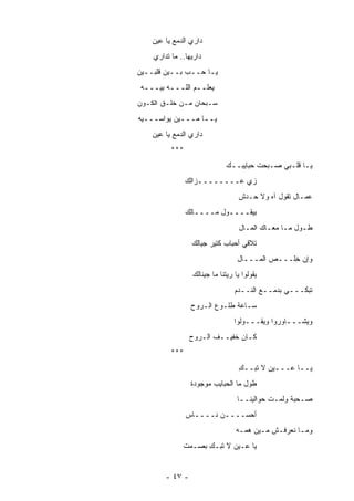 ‫ﺩﺍﺭﻱ ﺍﻟﺩﻤﻊ ﻴﺎ ﻋﻴﻥ‬
    ‫ﺩﺍﺭﻴﻬﺎ.. ﻤﺎ ﺘﺩﺍﺭﻱ‬
‫ﻴـﺎ ‪‬ــﺏ ﺒــﻴﻥ ﻗﻠﺒــﻴﻥ‬
                 ‫ﺤ‬
‫ﻴﻌﻠــﻡ ﺍﻟﻠـــﻪ ﺒﻴـــﻪ‬
‫ﺴـﺒﺤﺎﻥ ﻤـﻥ ﺨﻠـﻕ ﺍﻟﻜـﻭﻥ‬
‫ﻴــﺎ ﻤـــﻴﻥ ﻴﻭﺍﺴـــﻴﻪ‬
    ‫ﺩﺍﺭﻱ ﺍﻟﺩﻤﻊ ﻴﺎ ﻋﻴﻥ‬
          ‫***‬
                               ‫ﻴـﺎ ﻗﻠـﺒﻲ ﺼـﺒﺤﺕ ﺤﺒﺎﻴﺒــﻙ‬
                ‫ﺯﻱ ﻋــــــــﺯﺍﻟﻙ‬
                                    ‫ﻋﻤـﺎل ﺘﻘﻭل ﺁﻩ ﻭﻻ ﺤـﺩﺵ‬
                ‫ﺒﻴﻘــــﻭل ﻤــــﺎﻟﻙ‬
                                    ‫ﻁـﻭل ﻤـﺎ ﻤﻌـﺎﻙ ﺍﻟﻤـﺎل‬
                 ‫ﺘﻼﻗﻲ ﺃﺤﺒﺎﺏ ﻜﺘﻴﺭ ﺠﻴﺎﻟﻙ‬
                                   ‫ﻭﺇﻥ ِﻠـــﺹ ﺍﻟﻤـــﺎل‬
                                                 ‫ﺨ‬
                  ‫ﻴﻘﻭﻟﻭﺍ ﻴﺎ ﺭﻴﺘﻨﺎ ﻤﺎ ﺠﻴﻨﺎﻟﻙ‬
                                  ‫ﺘﺒﻜـــﻲ ﺒﺩﻤــﻊ ﺍﻟﻨــﺩﻡ‬
                 ‫ﺴـﺎﻋﺔ ﻁﻠـﻭﻉ ﺍﻟـﺭﻭﺡ‬
                                  ‫ﻭﻴﺸـــﺎﻭﺭﻭﺍ ﻭﻴﻘـــﻭﻟﻭﺍ‬
                 ‫ﻜـﺎﻥ ﺨﻔﻴــﻑ ﺍﻟـﺭﻭﺡ‬
          ‫***‬
                                    ‫ﻴــﺎ ﻋـــﻴﻥ ﻻ ﺘﺒــﻙ‬
                                    ‫ِ‬
                 ‫ﻁﻭل ﻤﺎ ﺍﻟﺤﺒﺎﻴﺏ ﻤﻭﺠﻭﺩﺓ‬
                                   ‫ﺼـﺤﺒﺔ ﻭﻟﻤـﺕ ﺤﻭﺍﻟﻴﻨــﺎ‬
                                                       ‫‪‬‬
                ‫ﺃﺤﺴــــﻥ ﻨــــﺎﺱ‬
                                  ‫ﻭﻤـﺎ ﻨﻌﺭﻓـﺵ ﻤـﻴﻥ ﻫﻤـﻪ‬
                                  ‫‪‬‬
              ‫ﻴﺎ ﻋـﻴﻥ ﻻ ﺘﺒـﻙ ﺒﺼـﻤﺕ‬
                    ‫ِ‬


        ‫- ٧٤ -‬
 