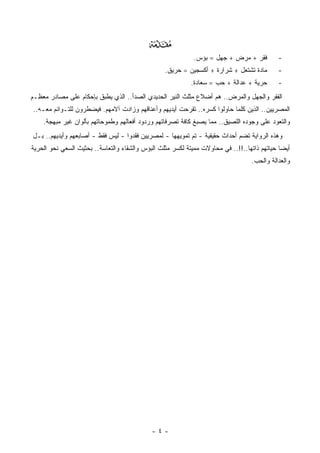 ‫‪‬‬
                                                            ‫ﻓﻘﺭ + ﻤﺭﺽ + ﺠﻬل = ﺒﺅﺱ.‬          ‫-‬
                                                  ‫ﻤﺎﺩﺓ ﺘﺸﺘﻌل + ﺸﺭﺍﺭﺓ + ﺃﻜﺴﺠﻴﻥ = ﺤﺭﻴﻕ.‬       ‫-‬
                                                           ‫ﺤﺭﻴﺔ + ﻋﺩﺍﻟﺔ + ﺤﺏ = ﺴﻌﺎﺩﺓ.‬       ‫-‬
‫ﺍﻟﻔﻘﺭ ﻭﺍﻟﺠﻬل ﻭﺍﻟﻤﺭﺽ.. ﻫﻡ ﺃﻀﻼﻉ ﻤﺜﻠﺙ ﺍﻟﻨﻴﺭ ﺍﻟﺤﺩﻴﺩﻱ ﺍﻟﺼﺩﺃ.. ﺍﻟﺫﻱ ﻴﻁﺒﻕ ﺒﺈﺤﻜﺎﻡ ﻋﻠﻰ ﻤﺼﺎﺩﺭ ﻤﻌﻅـﻡ‬
‫ﺍﻟﻤﺼﺭﻴﻴﻥ.. ﺍﻟﺫﻴﻥ ﻜﻠﻤﺎ ﺤﺎﻭﻟﻭﺍ ﻜﺴﺭﻩ.. ﺘﻘﺭﺤﺕ ﺃﻴﺩﻴﻬﻡ ﻭﺃﻋﻨﺎﻗﻬﻡ ﻭﺯﺍﺩﺕ ﺁﻻﻤﻬﻡ. ﻓﻴﻀﻁﺭﻭﻥ ﻟﻠﺘـﻭﺍﺌﻡ ﻤﻌـﻪ..‬
    ‫ﻭﺍﻟﺘﻌﻭﺩ ﻋﻠﻰ ﻭﺠﻭﺩﻩ ﺍﻟﻠﺼﻴﻕ.. ﻤﻤﺎ ﻴﺼﺒﻎ ﻜﺎﻓﺔ ﺘﺼﺭﻓﺎﺘﻬﻡ ﻭﺭﺩﻭﺩ ﺃﻓﻌﺎﻟﻬﻡ ﻭﻁﻤﻭﺤﺎﺘﻬﻡ ﺒﺄﻟﻭﺍﻥ ﻏﻴﺭ ﻤﺒﻬﺠﺔ.‬
‫ﻭﻫﺫﻩ ﺍﻟﺭﻭﺍﻴﺔ ﺘﻀﻡ ﺃﺤﺩﺍﺙ ﺤﻘﻴﻘﻴﺔ - ﺘﻡ ﺘﻤﻭﻴﻬﻬﺎ - ﻟﻤﺼﺭﻴﻴﻥ ﻓﻘﺩﻭﺍ - ﻟﻴﺱ ﻓﻘﻁ - ﺃﺼﺎﺒﻌﻬﻡ ﻭﺃﻴﺩﻴﻬﻡ.. ﺒـل‬
‫ﺃﻴﻀﺎ ﺤﻴﺎﺘﻬﻡ ﺫﺍﺘﻬﺎ..!!.. ﻓﻲ ﻤﺤﺎﻭﻻﺕ ﻤﻤﻴﺘﺔ ﻟﻜﺴﺭ ﻤﺜﻠﺙ ﺍﻟﺒﺅﺱ ﻭﺍﻟﺸﻘﺎﺀ ﻭﺍﻟﺘﻌﺎﺴﺔ.. ﺒﺤﺜﻴﺙ ﺍﻟﺴﻌﻲ ﻨﺤﻭ ﺍﻟﺤﺭﻴﺔ‬
                                                                                             ‫ﹰ‬
                                                                                  ‫ﻭﺍﻟﻌﺩﺍﻟﺔ ﻭﺍﻟﺤﺏ.‬




                                             ‫-٤-‬
 