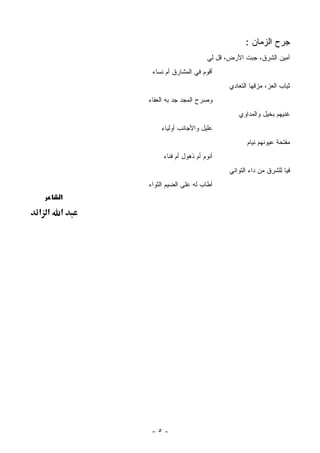 ‫ﺠﺭﺡ ﺍﻟﺯﻤﺎﻥ :‬
                                ‫ﺃﻤﻴﻥ ﺍﻟﺸﺭﻕ، ﺠﺒﺕ ﺍﻷﺭﺽ، ﻗل ﻟﻲ‬
           ‫ﺃﻗﻭﻡ ﻓﻲ ﺍﻟﻤﺸﺎﺭﻕ ﺃﻡ ﻨﺴﺎﺀ‬
                                       ‫ﺜﻴﺎﺏ ﺍﻟﻌﺯ، ﻤﺯﻗﻬﺎ ﺍﻟﺘﻌﺎﺩﻱ‬
          ‫ﻭﺼﺭﺡ ﺍﻟﻤﺠﺩ ﺠﺩ ﺒﻪ ﺍﻟﻌﻔﺎﺀ‬
                                          ‫ﻏﻨﻴﻬﻡ ﺒﺨﻴل ﻭﺍﻟﻤﺩﺍﻭﻱ‬
              ‫ﻋﻠﻴل ﻭﺍﻷﺠﺎﻨﺏ ﺃﻭﻟﻴﺎﺀ‬
                                              ‫ﻤﻔﺘﺤﺔ ﻋﻴﻭﻨﻬﻡ ﻨﻴﺎﻡ‬
               ‫ﺃﻨﻭﻡ ﺃﻡ ﺫﻫﻭل ﺃﻡ ﻓﻨﺎﺀ‬
                                       ‫ﻓﻴﺎ ﻟﻠﺸﺭﻕ ﻤﻥ ﺩﺍﺀ ﺍﻟﺘﻭﺍﻨﻲ‬
          ‫ﺃﻁﺎﺏ ﻟﻪ ﻋﻠﻰ ﺍﻟﻀﻴﻡ ﺍﻟﺜﻭﺍﺀ‬
      ‫א‬

‫א א‬   ‫א‬




           ‫-٥-‬
 