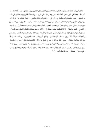 ‫ﺨﻼل ﺍﻟﻭﺭﺩﻴﺔ ﺍﻟﺜﺎﻟﺜﺔ ﺘﻘﻊ ﺒﻁﺒﻴﻌﺔ ﺍﻟﺤﺎل ﺼﻼﺘﺎ ﺍﻟﺼﺒﺢ ﻭﺍﻟﻔﺠﺭ. ﻟﻜﻥ ﺍﻟﻘﻁﺭﻴﻭﻥ ﻴﺴـﺒﻘﻭﻨ ‪‬ﻤﺎ ﺒﺼـﻼﺓ ﺍﻟﻌﺸـﺎﺀ‬
                 ‫ﻬ‬
 ‫ﺍﻟﻤﺅﺠﻠﺔ.. ﺇﻤﻌﺎﻨﺎ ﻓﻲ ﺍﻟﺘﻬﺭﺏ ﻤﻥ ﺍﻟﻌﻤل ﺍﻟﺼﻨﺎﻋﻲ ﻭﻫﺩﺭ ﻭﻗﺘﻪ ﻓﻲ ﺍﻟﻨﻭﻡ.. ﻤﻊ ﺍﺴﺘﻐﻼل ﻗﻁﺭﻴﺘﻬﻡ ﻭﻋﺒﺎﺩﺘﻬﻡ ﻓﻲ ﻜل‬
                                                                                  ‫ﹰ‬
 ‫ﻤﺎ ﻴﻨﻔ ‪‬ﻬﻡ.. ﻭﻴﻀﺭ ﺒﺎﻟﻤﺼﻨﻊ ﺍﻟﺒﺘﺭﻭﻜﻴﻤﺎﻭﻱ..!!.. ﻓﻲ ﺁﻥ. ﻨﻅﺎﻡ ﺍﻟﻭﺭﺩﻴﺎﺕ ﻴﻘﺘﻀﻲ..: ﺍﻟﻌﻤل ﻟﻤﺩﺓ ﻴﻭﻤﻴﻥ ﻓﻲ ﻜـل‬
                                                                                           ‫ﻌ‬
‫ﻤﻥ ﺍﻟﻭﺭﺩﻴﺔ ﺍﻷﻭﻟﻰ ﻭﺍﻟﺜﺎﻨﻴﺔ ﻭﺍﻟﺜﺎﻟﺜﺔ.. ﺜﻡ ﻴﻌ ﹸﺒﻬﻡ ﻴﻭﻤﻴﻥ ﺭﺍﺤﺔ. ﻭﻴﺘﻁﻠـﺏ ﺍﻟﻨﻅـﺎﻡ ﺃﺭﺒﻌـﺔ ﻓـﺭﻕ ﻤـﻥ ﺍﻟﻌـﺎﻤﻠﻴﻥ‬
                                                         ‫ﻘ‬
 ‫ﺒﺎﻟﻭﺭﺩﻴﺎﺕ.. ﺘﺘﻭﻟﻰ ﺘﺴﻠﻴﻡ ﻭﺘﺴﻠﻡ ﺍﻟﻌﻤل ﻤﻥ ﺒﻌﻀﻬﺎ ﺍﻟﺒﻌﺽ.. ﻟﻴﻅل ﺍﻟﻤﺼﻨﻊ ﺩﺍﺌﺭﺍ ﺒﻜﺎﻤل ﻤﻌﺩﺍﺘﻪ ﻁﻭﺍل.. : ﺍﻟﻴـﻭﻡ‬
                              ‫ﹰ‬
 ‫ﻭﺍﻷﺴﺒﻭﻉ ﻭﺍﻟﺸﻬﺭ ﻭﺍﻟﺴﻨﺔ.. ﺇﻻ ﺇﺫﺍ ﺘﻌﻁﻠﺕ ﺇﺤﺩﻯ ﻭﺤﺩﺍﺘﻪ ﺃﻭ - ﺃﻵﺘﻪ - ﻓﻴﺘﻡ ﻓﺼﻠﻬﺎ ﻭﺘﺸﻐﻴل ﺍﻻﺤﺘﻴـﺎﻁﻲ ﻟﻬـﺎ..‬
‫ﻟﻀﻤﺎﻥ ﺍﺴﺘﻤﺭﺍﺭ ﺘﺩﻓﻕ ﺍﻹﻨﺘﺎﺝ.. ﻓﺎﺴﺘﻤﺭﺍﺭ ﺘﻨﺎﻤﻲ ﺍﻟﻤﺒﻴﻌﺎﺕ ﻭﺍﻷﺭﺒﺎﺡ ﻭﺍﻟﺭﻴﺎﻻﺕ ﻭﺍﻟﺩﻭﻻﺭﺍﺕ ﻭﺍﻟﻤﻜﺎﺴﺏ ﻭﺍﻟﻤﻨـﺎﻓﻊ‬
 ‫ﻭﺍﻟﻌﻤﻭﻻﺕ ﻤﻥ ﻜل ﺸﻜل ﻭﻟﻭﻥ. ﺒﺘﻌﺎﻗﺏ ﺍﻟﻠﻴل ﻭﺍﻟﻨﻬﺎﺭ.. ﻭﺘﺘﺎﺒﻊ ﺍﻟﻭﺭﺩﻴﺎﺕ.. ﻓﺸل ﺍﻟﻘﻁﺭﻴﻭﻥ ﻓـﻲ ﺍﻜﺘﺴـﺎﺏ ﺃﻴـﺔ‬
‫ﻤﻬﺎﺭﺍﺕ ﺼﻨﺎﻋﻴﺔ ﺤﻘﻴﻘﻴﺔ.. ﻭﻨﺠﺤﻭﺍ ﻓﻘﻁ ﻓﻲ ﺇﻏﻭﺍﺀ ﺠﻤﻭﻉ ﺍﻟﻤﻐﺘﺭﺒﻴﻥ..!!.. ﺒﺘﻘﻠﻴﺩﻫﻡ ﻓﻴﻤﺎ ﻴﻔﻌﻠﻭﻥ ﻤـﻥ.. : ﻁﻌـﺎﻡ‬
‫ﻭﺸﺭﺍﺏ ﻭﻨﻭﻡ ﻭﺼﻼﺓ ﻭﺼﻴﺎﻡ ﻭﻟﺒﺎﺱ.. ﻭﻓﻴﻤﺎ ﻴﻘﻭﻟﻭﻥ ﻤﻥ.. : " ﺩﻭﺍﻡ ﻭﺯﺍﻡ ﻭﺭﻴﻭﻕ ﻭﻋـﻴﺵ ﻭﻤﺠﺒﻭﺴـﻲ ﻭ ِﻴﻠـﻙ‬
    ‫ﻤ‬
 ‫ﻭ ‪‬ﺒﻊ ﻭﺯﻴﻥ ﻭﺸﻴﻥ ﻭﺠﻭﺘﻲ.. ﻭﺇﻴﺵ ﻟﻭﻥ ﻭﺇﻴﺵ ﺩﻋﻭﺓ ﻭﺇﻴﺵ ﺼﺎﺭ ﻭ ِﻨﺎ ﻭﻤﻨﻬﻭ ﻭﺴﻭﺍﻟﻑ ﻭ ِﺭﻁﻲ ﻭﻁﺭﻴﺞ ﻭﺒـﺭ‬
               ‫ﺨ‬                  ‫ﺤ‬                                                   ‫ﺭ‬
                                                        ‫ﻭﻓﻘﻊ ﻭﺭﺒﻴﺎﻥ ﻭﻨﻭﺨﺫﺓ.. ﻭﺇﻴﺵ ﻟﻭﻨﺠﻙ ﺍﻟﻴﻭﻡ..؟!..".‬




                                              ‫- ١٦ -‬
 