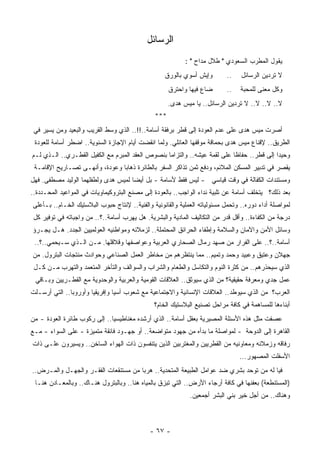 ‫ﺍﻟﺭﺴﺎﺌل‬
                                                           ‫ﻴﻘﻭل ﺍﻟﻤﻁﺭﺏ ﺍﻟﺴﻌﻭﺩﻱ " ﻁﻼل ﻤﺩﺍﺡ " :‬
                                                   ‫ﻭﺇﻴﺵ ﺃﺴﻭﻱ ﺒﺎﻟﻭﺭﻕ‬        ‫..‬    ‫ﻻ ﹸﺭﺩﻴﻥ ﺍﻟﺭﺴﺎﺌل‬
                                                                                             ‫ﺘ‬
                                                     ‫ﻀﺎﻉ ﻓﻴﻬﺎ ﻭﺍﺤﺘﺭﻕ‬       ‫..‬   ‫ﻭﻜل ﻤﻌﻨﻰ ﻟﻠﻤﺤﺒﺔ‬
                                                     ‫ﻻ.. ﻻ.. ﻻ.. ﻻ ﺘﺭﺩﻴﻥ ﺍﻟﺭﺴﺎﺌل.. ﻴﺎ ﻤﻴﺱ ‪‬ﺩﻯ.‬
                                                        ‫ﻫ‬
                                               ‫***‬
 ‫ﺃﺼﺭﺕ ﻤﻴﺱ ﻫﺩﻯ ﻋﻠﻰ ﻋﺩﻡ ﺍﻟﻌﻭﺩﺓ ﺇﻟﻰ ﻗﻁﺭ ﺒ ‪‬ﻓﻘﺔ ﺃﺴﺎﻤﺔ..!!.. ﺍﻟﺫﻱ ﻭﺴﻁ ﺍﻟﻘﺭﻴﺏ ﻭﺍﻟﺒﻌﻴﺩ ﻭﻤﻥ ﻴﺴﻴﺭ ﻓﻲ‬
                                                    ‫ﺭ‬
 ‫ﺍﻟﻁﺭﻴﻕ.. ﻹﻗﻨﺎﻉ ﻤﻴﺱ ﻫﺩﻯ ﺒﺤﻤﺎﻗﺔ ﻤﻭﻗﻔﻬﺎ ﺍﻟﻌﺎﺌﻠﻲ. ﻭﻟﻤﺎ ﺍﻨﻘﻀﺕ ﺃﻴﺎﻡ ﺍﻹﺠﺎﺯﺓ ﺍﻟﺴﻨﻭﻴﺔ.. ﺍﻀﻁﺭ ﺃﺴﺎﻤﺔ ﻟﻠﻌﻭﺩﺓ‬
‫ﻭﺤﻴﺩﺍ ﺇﻟﻰ ﻗﻁﺭ.. ﺤﻔﺎﻅﺎ ﻋﻠﻰ ﻟﻘﻤﺔ ﻋﻴﺸﻪ.. ﻭﺍﻟﺘﺯﺍﻤﺎ ﺒﻨﺼﻭﺹ ﺍﻟﻌﻘﺩ ﺍﻟ ‪‬ﺒﺭﻡ ﻤﻊ ﺍﻟﻜﻔﻴل ﺍﻟﻘﻁـﺭﻱ.. ﺍﻟـﺫﻱ ﻟـﻡ‬
                                 ‫ﻤ‬                ‫ﹰ‬                        ‫ﹰ‬               ‫ﹰ‬
 ‫ﻴﻘﺼﺭ ﻓﻲ ﺘﺩﺒﻴﺭ ﺍﻟﻤﺴﻜﻥ ﺍﻟﻤﻼﺌﻡ، ﻭﺩﻓﻊ ﺜﻤﻥ ﺘﺫﺍﻜﺭ ﺍﻟﺴﻔﺭ ﺒﺎﻟﻁﺎﺌﺭﺓ ﺫﻫﺎﺒﺎ ﻭﻋﻭﺩﺓ، ﻭﺃﻨﻬـﻰ ﺘﺼـﺎﺭﻴﺢ ﺍﻹﻗﺎﻤـﺔ‬
                               ‫ﹰ‬
‫ﻭﻤﺴﺘﻨﺩﺍﺕ ﺍﻟﻜﻔﺎﻟﺔ ﻓﻲ ﻭﻗﺕ ﻗﻴﺎﺴﻲ - ﻟﻴﺱ ﻓﻘﻁ ﻷﺴﺎﻤﺔ - ﺒل ﺃﻴﻀﺎ ﻟﻤﻴﺱ ﻫﺩﻯ ﻭﻟﻁﻔﻠﻬﻤﺎ ﺍﻟﻭﻟﻴﺩ ﻤﺼﻁﻔﻰ. ﻓﻬل‬
                                    ‫ﹰ‬
‫ﺒﻌﺩ ﺫﻟﻙ؟ ﻴﺘﺨﻠﻑ ﺃﺴﺎﻤﺔ ﻋﻥ ﺘﻠﺒﻴﺔ ﻨﺩﺍﺀ ﺍﻟﻭﺍﺠﺏ.. ﺒﺎﻟﻌﻭﺩﺓ ﺇﻟﻰ ﻤﺼﻨﻊ ﺍﻟﺒﺘﺭﻭﻜﻴﻤﺎﻭﻴﺎﺕ ﻓﻲ ﺍﻟﻤﻭﺍﻋﻴﺩ ﺍﻟﻤﺤـﺩﺩﺓ..‬
‫ﻟﻤﻭﺍﺼﻠﺔ ﺃﺩﺍﺀ ﺩﻭﺭﻩ.. ﻭﺘﺤﻤل ﻤﺴﺌﻭﻟﻴﺎﺘﻪ ﺍﻟﻌﻤﻠﻴﺔ ﻭﺍﻟﻘﺎﻨﻭﻨﻴﺔ ﻭﺍﻟﻔﻨﻴﺔ.. ﻹﻨﺘﺎﺝ ﺤﺒﻭﺏ ﺍﻟﺒﻼﺴﺘﻴﻙ ﺍﻟﺨـﺎﻡ.. ﺒـﺄﻋﻠﻰ‬
 ‫ﺩﺭﺠﺔ ﻤﻥ ﺍﻟﻜﻔﺎﺀﺓ.. ﻭﺃﻗل ﻗﺩﺭ ﻤﻥ ﺍﻟﺘﻜﺎﻟﻴﻑ ﺍﻟﻤﺎﺩﻴﺔ ﻭﺍﻟﺒﺸﺭﻴﺔ. ﻫل ﻴﻬﺭﺏ ﺃﺴﺎﻤﺔ..؟.. ﻤﻥ ﻭﺍﺠﺒﺎﺘﻪ ﻓﻲ ﺘﻭﻓﻴﺭ ﻜل‬
‫ﻭﺴﺎﺌل ﺍﻷﻤﻥ ﻭﺍﻵﻤﺎﻥ ﻭﺍﻟﺴﻼﻤﺔ ﻭﺇﻁﻔﺎﺀ ﺍﻟﺤﺭﺍﺌﻕ ﺍﻟﻤﺤﺘﻤﻠﺔ.. ﻟﺯﻤﻼﺌﻪ ﻭﻤﻭﺍﻁﻨﻴﻪ ﺍﻟﻌﻭﻟﻤﻴﻴﻥ ﺍﻟﺠﺩﺩ. ﻫـل ﻴﺠـﺭﺅ‬
 ‫ﺃﺴﺎﻤﺔ..؟.. ﻋﻠﻰ ﺍﻟﻔﺭﺍﺭ ﻤﻥ ﺼﻬﺩ ﺭﻤﺎل ﺍﻟﺼﺤﺎﺭﻱ ﺍﻟﻌﺭﺒﻴﺔ ﻭﻋﻭﺍﺼﻔﻬﺎ ﻭﻗﻼﻗﻠﻬﺎ. ﻤـﻥ ﺍﻟـﺫﻱ ﺴـﻴﺤﻤﻲ..؟..‬
‫ﺠﻬﻼﻥ ﻭﻋﺘﻴﻕ ﻭﻋﺒﻴﺩ ﻭﺤﻤﺩ ﻭﺘﻤﻴﻡ.. ﻤﻤﺎ ﻴﻨﺘﻅﺭﻫﻡ ﻤﻥ ﻤﺨﺎﻁﺭ ﺍﻟﻌﻤل ﺍﻟﺼﻨﺎﻋﻲ ﻭﺤﻭﺍﺩﺙ ﻤﻨﺘﺠﺎﺕ ﺍﻟﺒﺘﺭﻭل. ﻤﻥ‬
 ‫ﺍﻟﺫﻱ ﺴ ‪‬ﺤﺫﺭﻫﻡ.. ﻤﻥ ﻜﺜﺭﺓ ﺍﻟﻨﻭﻡ ﻭﺍﻟﺘﻜﺎﺴل ﻭﺍﻟﻁﻌﺎﻡ ﻭﺍﻟﺸﺭﺍﺏ ﻭﺍﻟﺴﻭﺍﻟﻑ ﻭﺍﻟﺘﺄﺨﺭ ﺍﻟﻤﺘﻌﻤﺩ ﻭﺍﻟﺘﻬﺭﺏ ﻤـﻥ ﻜـل‬
                                                                                        ‫ﻴ‬
 ‫ﻋﻤل ﺠﺩﻱ ﻭﻤﻌﺭﻓﺔ ﺤﻘﻴﻘﻴﺔ؟ ﻤﻥ ﺍﻟﺫﻱ ﺴﻴﻭﺜﻕ.. ﺍﻟﻌﻼﻗﺎﺕ ﺍﻟﻘﻭﻤﻴﺔ ﻭﺍﻟﻌﺭﺒﻴﺔ ﻭﺍﻟﻭﺤﺩﻭﻴﺔ ﻤﻊ ﺍﻟﻘﻁـﺭﻴﻴﻥ ﻭﺒـﺎﻗﻲ‬
‫ﺍﻟﻌﺭﺏ؟ ﻤﻥ ﺍﻟﺫﻱ ﺴﻴﻭﻁﺩ.. ﺍﻟﻌﻼﻗﺎﺕ ﺍﻹﻨﺴﺎﻨﻴﺔ ﻭﺍﻻﺠﺘﻤﺎﻋﻴﺔ ﻤﻊ ﺸﻌﻭﺏ ﺁﺴﻴﺎ ﻭﺇﻓﺭﻴﻘﻴﺎ ﻭﺃﻭﺭﻭﺒﺎ.. ﺍﻟﺘﻲ ﺃﺭﺴـﻠﺕ‬
                                               ‫ﺃﺒﻨﺎﺀﻫﺎ ﻟﻠﻤﺴﺎﻫﻤﺔ ﻓﻲ ﻜﺎﻓﺔ ﻤﺭﺍﺤل ﺘﺼﻨﻴﻊ ﺍﻟﺒﻼﺴﺘﻴﻙ ﺍﻟﺨﺎﻡ؟‬
‫ﻋﺼﻔﺕ ﻤﺜل ﻫﺫﻩ ﺍﻷﺴﺌﻠﺔ ﺍﻟﻤﺼﻴﺭﻴﺔ ﺒﻌﻘل ﺃﺴﺎﻤﺔ.. ﺍﻟﺫﻱ ﺃﺭﺸﺩﻩ ﻤﻐﻨﺎﻁﻴﺴﻴﺎ.. ﺇﻟﻰ ﺭﻜﻭﺏ ﻁﺎﺌﺭﺓ ﺍﻟﻌﻭﺩﺓ - ﻤﻥ‬
                             ‫ﹰ‬
‫ﺍﻟﻘﺎﻫﺭﺓ ﺇﻟﻰ ﺍﻟﺩﻭﺤﺔ - ﻟﻤﻭﺍﺼﻠﺔ ﻤﺎ ﺒﺩﺃﻩ ﻤﻥ ﺠﻬﻭﺩ ﻤﺘﻭﺍﻀﻌﺔ.. ﺃﻭ ﺠﻬـﻭﺩ ﻓﺎﺌﻘﺔ ﻤﺘﻤﻴﺯﺓ - ﻋﻠﻰ ﺍﻟﺴﻭﺍﺀ - ﻤـﻊ‬
‫ﺭﻓﺎﻗﻪ ﻭﺯﻤﻼﺌﻪ ﻭﻤﻌﺎﻭﻨﻴﻪ ﻤﻥ ﺍﻟﻘﻁﺭﻴﻴﻥ ﻭﺍﻟﻤﻐﺘﺭﺒﻴﻥ ﺍﻟﺫﻴﻥ ﻴﺘﻨﻔﺴﻭﻥ ﺫﺍﺕ ﺍﻟﻬﻭﺍﺀ ﺍﻟﺴﺎﺨﻥ.. ﻭﻴﺴﻴﺭﻭﻥ ﻋﻠـﻰ ﺫﺍﺕ‬
                                                                                ‫ﺍﻷﺴﻔﻠﺕ ﺍﻟﻤﺼﻬﻭﺭ...‬
‫ﻓﻴﺎ ﻟﻪ ﻤﻥ ﺘﻭﺤﺩ ﺒﺸﺭﻱ ﻀﺩ ﻋﻭﺍﻤل ﺍﻟﻁﺒﻴﻌﺔ ﺍﻟﻤﺘﺤﺩﻴﺔ.. ﻫﺭﺒﺎ ﻤﻥ ﻤﺴﺘﻨﻘﻌﺎﺕ ﺍﻟﻔﻘـﺭ ﻭﺍﻟﺠﻬـل ﻭﺍﻟﻤـﺭﺽ..‬
                                     ‫ﹰ‬
 ‫)ﺍﻟﻤﺴﺘﻨﻁﻌﺔ( ﺒﻌﻔﻨﻬﺎ ﻓﻲ ﻜﺎﻓﺔ ﺃﺭﺠﺎﺀ ﺍﻷﺭﺽ.. ﺍﻟﺘﻲ ﺘﺒﺯﻕ ﺒﺎﻟﻤﻴﺎﻩ ﻫﻨﺎ.. ﻭﺒﺎﻟﺒﺘﺭﻭل ﻫﻨـﺎﻙ.. ﻭﺒﺎﻟﻤﻌـﺎﺩﻥ ﻫﻨـﺎ‬
                                                             ‫ﻭﻫﻨﺎﻙ.. ﻤﻥ ﺃﺠل ﺨﻴﺭ ﺒﻨﻲ ﺍﻟﺒﺸﺭ ﺃﺠﻤﻌﻴﻥ.‬



                                             ‫- ٧٦ -‬
 