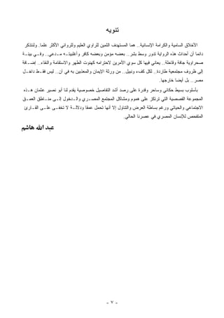 ‫ﺘﻨﻭﻴﻪ‬
 ‫ﺍﻷﺨﻼﻕ ﺍﻟﺴﺎﻤﻴﺔ ﻭﺍﻟﻜﺭﺍﻤﺔ ﺍﻹﻨﺴﺎﻨﻴﺔ.. ﻫﻤﺎ ﺍﻟﻤﺴﺘﻬﺩﻑ ﺍﻟﺜﻤﻴﻥ ﻟﻠﺭﺍﻭﻱ ﺍﻟﻌﻠﻴﻡ ﻭﻟﻠﺭﻭﺍﺌﻲ ﺍﻷﻜﺜﺭ ﻋﻠﻤﺎ. ﻭﻟﻨﺘﺫﻜﺭ‬
          ‫ﹰ‬
‫ﺩﺍﺌﻤﺎ ﺃﻥ ﺃﺤﺩﺍﺙ ﻫﺫﻩ ﺍﻟﺭﻭﺍﻴﺔ ﺘﺩﻭﺭ ﻭﺴﻁ ﺒﺸﺭ.. ﺒﻌﻀﻪ ﻤﺅﻤﻥ ﻭﺒﻌﻀﻪ ﻜﺎﻓﺭ ﻭﺃﻏﻠﺒﻴﺘـﻪ ‪‬ـﺩﻋﻲ.. ﻭﻓـﻲ ﺒﻴﺌـﺔ‬
                 ‫ﻤ‬                                                                    ‫ﹰ‬
‫ﺼﺤﺭﺍﻭﻴﺔ ﺠﺎﻓﺔ ﻭﻗﺎﺤﻠﺔ.. ﻴﻌﺎﻨﻲ ﻓﻴﻬﺎ ﻜل ﺴﻭﻱ ﺍﻷﻤﺭﻴﻥ ﻻﺤﺘﺭﺍﻤﻪ ﻜﻬﻨﻭﺕ ﺍﻟ ﹸﻬﺭ ﻭﺍﻻﺴﺘﻘﺎﻤﺔ ﻭﺍﻟﻨﻘﺎﺀ.. ﺇﻀـﺎﻓﺔ‬
                             ‫ﻁ‬
‫ﺇﻟﻰ ﻅﺭﻭﻑ ﻤﺠﺘﻤﻌﻴﺔ ﻁﺎﺭﺩﺓ.. ﻟﻜل ﻜﻑﺀ ﻭﻨﺒﻴل.. ﻤﻥ ﻭﺭﺜﺔ ﺍﻹﻴﻤﺎﻥ ﻭﺍﻟﻤﻌﺫﺒﻴﻥ ﺒﻪ ﻓﻲ ﺁﻥ.. ﻟﻴﺱ ﻓﻘـﻁ ﺩﺍﺨـل‬
                                                                           ‫ﻤﺼﺭ.. ﺒل ﺃﻴﻀﺎ ﺨﺎﺭﺠﻬﺎ.‬
                                                                                   ‫ﹰ‬
‫ﺒﺄﺴﻠﻭﺏ ﺒﺴﻴﻁ ﺤﻜﺎﺌﻲ ﻭﺴﺎﺤﺭ ﻭﻗﺩﺭﺓ ﻋﻠﻰ ﺭﺼﺩ ﺃﺸﺩ ﺍﻟﺘﻔﺎﺼﻴل ﺨﺼﻭﺼﻴﺔ ﻴﻘﺩﻡ ﻟﻨﺎ ﺃﺒﻭ ﻨﺼﻴﺭ ﻋﺜﻤﺎﻥ ﻫـﺫﻩ‬
‫ﺍﻟﻤﺠﻤﻭﻋﺔ ﺍﻟﻘﺼﺼﻴﺔ ﺍﻟﺘﻲ ﺘﺭﺘﻜﺯ ﻋﻠﻰ ﻫﻤﻭﻡ ﻭﻤﺸﺎﻜل ﺍﻟﻤﺠﺘﻤﻊ ﺍﻟﻤﺼـﺭﻱ ﻭﺍﻟـﺩﺨﻭل ﺇﻟـﻰ ﻤﻨـﺎﻁﻕ ﺍﻟﻌﻤـﻕ‬
 ‫ﺍﻻﺠﺘﻤﺎﻋﻲ ﻭﺍﻟﺤﻴﺎﺘﻲ ﻭﺭﻏﻡ ﺒﺴﺎﻁﺔ ﺍﻟﻌﺭﺽ ﻭﺍﻟﺘﻨﺎﻭل ﺇﻻ ﺃﻨﻬﺎ ﺘﺤﻤل ﻋﻤﻘﺎ ﻭﺩﻻﻟـﺔ ﻻ ﺘﺨﻔـﻰ ﻋﻠـﻰ ﺍﻟﻘـﺎﺭﺉ‬
                             ‫ﹰ‬
                                                       ‫ﺍﻟﻤﺘﻔﺤﺹ ﻟﻺﻨﺴﺎﻥ ﺍﻟﻤﺼﺭﻱ ﻓﻲ ﻋﺼﺭﻨﺎ ﺍﻟﺤﺎﻟﻲ.‬

          ‫א‬




                                              ‫-٧-‬
 