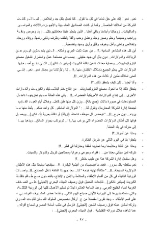 ‫ﻨﻌﻡ.. ﻨﻌﻡ.. ﺇﻨﻙ ﻋﻠﻰ ﺤﻕ ﺘﻤﺎﻤﺎ ﻓﻲ ﻜل ﻤﺎ ﺘﻘﻭل.. ﻜﻨﺎ ﻨﻌﻤل ﺒﻜل ﺠﺩ ﻭﺇﺨﻼﺹ.. ﻜﻤـﺎ ﻟـﻭ ﻜﺎﻨـﺕ‬
                                                       ‫ﹰ‬                                           ‫-‬
 ‫ﺍﻟﺸﺭﻜﺔ ﻤﻥ ﺃﻤﻼﻜﻨﺎ ﺍﻟﺨﺎﺼﺔ.. ﻭﻜﻤﺎ ﻟﻭ ﻜﺎﻨﺕ ﺍﻟﺼﻨﺎﺩﻴﻕ ﺍﻟﺨﺸـﺒﻴﺔ ﻭﺍﻷﺠﻬـﺯﺓ ﻭﺍﻵﻻﺕ ﻭﺍﻟﻤﻭﺍﺴـﻴﺭ‬
 ‫ﻭﺍﻟﻤﺎﻜﻴﻨﺎﺕ.. ﺯﻭﺠﺎﺘﻨﺎ ﻭﺃﺒﻨﺎﺀﻨﺎ ﻭﺒﺎﻗﻲ ﺃﻫﻠﻨﺎ.. ﺍﻟﺫﻴﻥ ﻴﺘﺤﺘﻡ ﻋﻠﻴﻨﺎ ﻤﻌﺎﻤﻠﺘﻬﻡ ﺒﻜل.. : ﻭﺩ ﻭﺤﺭﺹ ﻭﺩﻗـﺔ‬
‫ﻭﻭﺍﺠﺏ ﻭﺤﻤﻴﻤﻴﺔ ﻭﺤﻠﻡ ﻭﺼﺒﺭ ﻭﺠﻠﺩ ﻭﻋﺸﻕ ﻭﺤﺏ ﻭﺃﻟﻔﺔ ﻭﻟﻁﻑ ﻭ ﹸﺭﻑ ﻭﺘﺄﻨﻲ ﻭﺘﻤﻬل ﻭﻭﻓﺎﺀ ﻭﺭﺠﺎﺀ‬
                          ‫ﻅ‬
                                     ‫ﻭﺇﺨﻼﺹ ﻭﺘﻤﻨﻲ ﻭﺃﻤل ﻭﺨﻭﻑ ﻭﻗﻠﻕ ﻭﺃﺭﻕ ﻭﺴﻬﺩ ﻭﺘﻀﺤﻴﺔ...‬
‫ﺃﻴﻥ ﻜل ﻫﺫﻩ ﺍﻟﻤﺸﺎﻋﺭ ﺍﻟﺴﺎﻤﻴﺔ..؟!.. ﻤﻥ ﻋﺒﺙ ﺜﺎﺒﺕ ﺍﻟﻤﺭﻱ ﻭﺃﻤﺜﺎﻟﻪ.. ﺍﻟـﺫﻴﻥ ﻴﺘﺤـﺩﺜﻭﻥ ﺍﻟﻴـﻭﻡ ﻋـﻥ‬            ‫-‬
‫ﺍﻟﺭﻴﺎﻻﺕ ﻭﺍﻟﺩﻭﻻﺭﺍﺕ.. ﺩﻭﻥ ﺒﺫل ﺃﻱ ﺠﻬﺩ ﺤﻘﻴﻘﻲ.. ‪‬ﺼﺏ ﻓﻲ ﻤﺼﻠﺤﺔ ﻋﻤل ﻭﺍﺴﺘﻤﺭﺍﺭ ﺘﺸﻐﻴل ﻤﺼﻨﻊ‬
                                 ‫ﻴ ‪‬‬
 ‫ﺍﻟﺒﺘﺭﻭﻜﻴﻤﺎﻭﻴﺎﺕ.. ﻭﺤﻤﺎﻴﺔ ﻤﻌﺩﺍﺕ ﺸﺤﻥ ﻨﺎﻗﻠﺔ ﺍﻟﻜﺒﺭﻴﺕ )ﺴﻴﻠﻔﻴﺭ ﺘـﺎﻨﻜﻴﺭ(.. ﺍﻟﺘـﻲ ﺩﻓـﻊ ﺃﺼـﺤﺎﺒﻬﺎ‬
 ‫ﺍﻟﺩﻭﻻﺭﺍﺕ ﺍﻟﺘﻲ ﻴﺤﻠﻡ ﺍﻟﺠﻤﻴﻊ ﺒﺎﻤﺘﻼﻙ ﺍﻷﻁﻨﺎﻥ ﻤﻨﻬﺎ..!!.. ﻟﻨﺎ ﻭﻷﻭﻻﺩﻨﺎ ﻤﻥ ﺒﻌﺩﻨﺎ. ﻨﻌﻡ.. ﻨﻌﻡ.. ﺇﻨﻨـﻲ‬
                                             ‫ﺃﺘﻤﻨﻰ ﺍﻤﺘﻼﻙ ﻁﻨﻴﻥ ﺃﻭ ﺜﻼﺙ ﻤﻥ ﻫﺫﻩ ﺍﻟﺩﻭﻻﺭﺍﺕ..!!.‬
                                                            ‫ﻭﺃﻨﺎ ﺃﻴﻀﺎ.. ﻟﻜﻥ ﻜﻴﻑ ﻴﺘﺤﻘﻕ ﺫﻟﻙ..؟!‬
                                                                                    ‫ﹰ‬              ‫-‬
‫ﻴﺘﺤﻘﻕ ﺫﻟﻙ ﺇﺫﺍ ﻤﺎ ﺘﺤﻭل ﻤﺼﻨﻊ ﺍﻟﺒﺘﺭﻭﻜﻴﻤﺎﻭﻴﺎﺕ.. ﻤﻥ ﺇﻨﺘﺎﺝ ﺨﺎﻡ ﺍﻟﺒﻼﺴـﺘﻴﻙ ﻭﺍﻟﻜﺒﺭﻴـﺕ ﻭﺍﻟﻐـﺎﺯﺍﺕ‬             ‫-‬
‫ﺍﻷﺨﺭﻯ.. ﺇﻟﻰ ﺇﻨﺘﺎﺝ ﺍﻟﺩﻭﻻﺭﺍﺕ ﺍﻷﻤﺭﻴﻜﻴﺔ ﺍﻟﺨﻀﺭﺍﺀ..!!.. ﻭﻓﻲ ﻫﺫﻩ ﺍﻟﺤﺎﻟﺔ ﺴـﻴﺘﻡ ﺘﺨﺯﻴﻨﻬـﺎ ﺩﺍﺨـل‬
 ‫ﺍﻟﻤﺴﺘﻭﺩﻋﺎﺕ ﻓﻲ ﺼﻭﺭﺓ ﺒﺎﻻﺕ )ﺠﻤﻊ ﺒﺎﻟﺔ(.. ﻭﺯﻥ ﻜل ﻤﻨﻬﺎ ﻁﻥ ﻜﺎﻤل. ﻭﺨﻼل ﺃﻴﺎﻡ ﺍﻟﻌﻴـﺩ ﺍﻟﻘـﺎﺩﻡ،‬
‫ﺘﺠﻤﻌﻨﺎ ﺇﺩﺍﺭﺓ ﺍﻟﺸﺭﻜﺔ ﺍﻟﻤﺤﺘﺭﻤﺔ، ﻭﺘﻘﻭل ﻟﻨﺎ.. : " ﺍﻟﺩﻭﻻﺭﺍﺕ ﺃﻤﺎﻤﻜﻡ.. ﻜل ﻭﺍﺤﺩ ﻤﻨﻜﻡ.. ﻴﺄﺨﺫ ﻤﻨﻬﺎ ﻤـﺎ‬
‫ﻴﺭﻴﺩﻩ.. ﺩﻭﻥ ﺤﺭﺝ..!!.. " ﻓ ‪‬ﺤﻀﺭ ﻜل ﻤﻭﻅﻑ ﺸﺎﺤﻨﺔ )ﺘﺭﻴﻠﺔ( ﺃﻭ ﻨﺎﻗﻠﺔ ﺒﺤﺭﻴﺔ )ﺘـﺎﻨﻜﻴﺭ(.. ﻭﻴﺤﻤـل‬
                                                           ‫ﻴ‬
 ‫ﻓﻭﻗﻬﺎ ﻜل ﺃﻁﻨﺎﻥ ﺍﻟﺩﻭﻻﺭﺍﺕ ﺍﻟﺨﻀﺭﺍﺀ ﺍﻟﺘﻲ ﻴﺭﻏﺏ ﺒﻬﺎ..!!.. ﺜﻡ ﻴﺭﻜﺏ ﺒﺠﻭﺍﺭ ﺍﻟﺴﺎﺌﻕ.. ﻭﻴﺫﻫﺒﺎ ﺒﻬـﺎ‬
                                                                        ‫ﺇﻟﻰ ﻤﻨﺯﻟﻪ ﻓﻲ ﺒﻠﺩ ﺍﻟﻤﻨﺸﺄ.‬
                                                                            ‫ﻭﻤﺎﺫﺍ ﻋﻥ ُﺴﺭﻨﺎ..؟!‬
                                                                                    ‫ﺃ‬              ‫-‬
                                                    ‫ﻴﻠﺤﻘﻭﺍ ﺒﻨﺎ ﻓﻲ ﺍﻟﻴﻭﻡ ﺍﻟﺘﺎﻟﻲ ﻋﻥ ﻁﺭﻴﻕ ﺍﻟﻁﺎﺌﺭﺓ.‬    ‫-‬
                                  ‫ﻭﻤﺎﺫﺍ ﻋﻥ ﺃﺜﺎﺜﻨﺎ ﻭﻤﻼﺒﺴﻨﺎ ﻭﻤﺎ ﺘﺤﺘﻭﻴﻪ ﺸﻘﻘﻨﺎ ﻭﻤﻨﺎﺯﻟﻨﺎ ﻓﻲ ﻗﻁﺭ..؟!‬     ‫-‬
        ‫ﻨﺘﺭﻜﻪ ﻟﻤﻥ ﺴﻴﺄﺘﻲ ﺒﻌﺩﻨﺎ ﻤﻥ.. : ﻓﻘﺭﺍﺀ ﻭﺠﻭﻋﻰ ﻭﻋﺭﺍﻴﺎ ﻭﻤﺤﺘﺎﺠﻴﻥ ﻟﻠﺭﻴﺎل ﻭﻟﻠﺩﻭﻻﺭ ﻭﻟﻠﺴﻴﻨﺕ.‬           ‫-‬
                                               ‫ﻭﻫل ﺴﺘﻔﻌل ﺇﺩﺍﺭﺓ ﺍﻟﺸﺭﻜﺔ ﻫﺫﺍ ﻋﻥ ﻁﻴﺏ ﺨﺎﻁﺭ..؟!‬          ‫-‬
‫ﻨﻌﻡ ﺴﺘﻔﻌﻠﻪ ﺒﻜل ﺴﺭﻭﺭ.. ﻓﻌﺩﺩ ﻤﺎ ﻓﻀﻀﻨﺎﻩ ﻤﻥ ﺃﻏﺸﻴﺔ ﺍﻟﺒﻜﺎﺭﺓ..!!.. ﺴ ‪‬ﻘﻨﻌﻬﺎ ﺒﻤﻨﺤﻨﺎ ﻤﺜل ﻫﺫﻩ ﺍﻷﻁﻨﺎﻥ‬
                             ‫ﻴ‬                                                                     ‫-‬
‫ﺍﻟﺩﻭﻻﺭﻴﺔ ﺍﻟﺒﺴﻴﻁﺔ..!!.. " ﻤﻜﺎﻓﺄﺓ ﻨﻬﺎﻴﺔ ِﺩﻤﺔ " ﻟﻨﺎ.. ﺒﻌﺩ ﺠﻬﻭﺩﻨﺎ ﺍﻟﻔﺎﺌﻘﺔ ﺩﺍﺨل ﺍﻟﻤﺼﻨﻊ..!!. ﻭﺍﺼـﻠﺕ‬
                                                          ‫ﺨ‬
‫ﺍﻟﻭﺭﺩﻴﺔ ﺍﻟﺜﺎﻨﻴﺔ، ﻓﻲ ﻜل ﻤﻥ ﺃﻗﺴﺎﻡ ﺍﻹﻁﻔﺎﺀ ﻭﺍﻟﺴﻼﻤﺔ ﻭﺍﻷﻤﻥ ﻭﺍﻹﻨﺘﺎﺝ، ﺒﺎﻟﺘﻌـﺎﻭﻥ ﻤـﻊ ﻁـﺎﻗﻡ ﻨﺎﻗﻠـﺔ‬
‫ﺍﻟﻜﺒﺭﻴﺕ )ﺴﻴﻠﻔﻴﺭ ﺘﺎﻨﻜﻴﺭ(.. ﺘﺘﺎﺒﻌﺎﺕ ﺍﻟﺘﺤﻤﻴل ﻓﻭﻕ ﺭﺼﻴﻑ ﺍﻟﻤﻴﻨﺎﺀ ﺍﻟﺒﺤﺭﻱ )ﺍﻟﺠﻴﺘﻲ( ﻋﻠـﻰ ﺍﻟﻀـﻔﺎﻑ‬
 ‫ﺍﻟﻐﺭﺒﻴﺔ ﻟﻤﻴﺎﻩ ﺍﻟﺨﻠﻴﺞ ﺍﻟﻌﺭﺒﻲ. ﻭﻋﻨﺩ ﺍﻟﺴﺎﻋﺔ ﺍﻟﻌﺎﺸﺭﺓ ﻟﻴﻼ ﺘﻡ ﺘﺴﻠﻴﻡ ﺍﻷﻋﻤﺎل ﻜﻠﻬﺎ ﺇﻟﻰ ﺍﻟﻭﺭﺩﻴﺔ ﺍﻟﺜﺎﻟﺜـﺔ،‬
                                            ‫ﹰ‬
‫ﻭﺍﻟﺘﻲ ﺴﻠﻤﺘﻪ ﺒﺩﻭﺭﻫﺎ ﺇﻟﻰ ﺍﻟﻭﺭﺩﻴﺔ ﺍﻷﻭﻟﻰ ﺼﺒﺎﺡ ﺍﻟﻴﻭﻡ ﺍﻟﺘﺎﻟﻲ. ﻭﻋﻨﺩﻤﺎ ﺤﻀﺭ ﺍﻟﻤﺸـﺭﻑ ﺍﻟﻔﺭﻨﺴـﻲ -‬
‫ﻋﻠﻰ ﻗﺴﻡ ﺍﻹﻁﻔﺎﺀ - ﻭﺠﺩ ﺘﻘﺭﻴﺭﺍ ﻤﻔﺼﻼ ﻤﻥ ﺝ. ﺃﺭﻜﺎل ﺒﺨﺼﻭﺹ ﺍﻟﺴﻠﻭﻙ ﺍﻟﺸـﺎﺌﻥ ﻟﺜﺎﺒـﺕ ﺍﻟﻤـﺭﻱ‬
                                                           ‫ﹰ‬     ‫ﹰ‬
 ‫ﻭﺘﺭﻜﻪ ﻟﻤﻜﺎﻥ ﻋﻤﻠﻪ ﻓﻭﻕ ﺭﺼﻴﻑ ﺍﻟﺸﺤﻥ )ﺍﻟﺠﻴﺘﻲ(. ﻓﺄﺭﺴل ﻓﻲ ﻁﻠﺏ ﺃﺴﺎﻤﺔ ﺍﻟﻤﺼﺭﻱ ﻟﺴﻤﺎﻉ ﺃﻗﻭﺍﻟﻪ..‬
                              ‫ﻋﻤﺎ ﺸﺎﻫﺩﻩ ﺨﻼل ﺩﻭﺭﺍﺘﻪ ﺍﻟﺘﻔﺘﻴﺸﻴﺔ.. ﻓﻭﻕ ﺍﻟﻤﻴﻨﺎﺀ ﺍﻟﺒﺤﺭﻱ )ﺍﻟﺠﻴﺘﻲ(.. :‬

                                                ‫- ٧٩ -‬
 