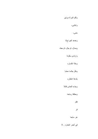 ‫ﻭﻜﻠﻡ ﺍﻟﻤﺭﺁﺓ ﻤﺭﺘﻴﻥ‬


               ‫ﻭﺍﻨﺘﺸﻰ،‬


                 ‫ﻤﺸﻰ،‬


       ‫ﻭﻫﺩﻫﺩ ﺍﻟﺠﺭﺍﺡ!!‬


‫ﻭﺼﺎل، ﺜﻡ ﺠﺎل، ﺜﻡ ﺤﻁ،‬


        ‫ﻭﺍﺭﺘﺩﻯ ﺴﻜﻭﻨﻪ‬


         ‫ﻭﺤﻠﺔ ﺍﻨﻜﺴﺎﺭﻩ‬
         ‫ِ‬


      ‫ﻭﻅل ﺠﺎﻟ ‪‬ﺎ ﻤﻌﺫ ‪‬ﺎ‬
       ‫ﺒ‬      ‫ﺴ‬


         ‫ﺒﻠﺩﻏﺔ ﺍﻨﺘﻅﺎﺭﻩ‬
         ‫ِ‬


    ‫ﻭﺠﺎﺀﻩ ﺍﻟﻨﻌﺎﺱ ﻗﺎﺘﻼ‬
    ‫ﹰ‬


         ‫ﻭﻤﻁﻠﻘﺎ ﺭﻤﺎﺤﻪ‬


                   ‫ﻓﻜﺭ‬
                   ‫‪‬‬


                    ‫ﻓﺭ‬
                    ‫‪‬‬


             ‫ﺨﺭ ﺴﺎﺒ ‪‬ﺎ‬
              ‫ﺤ‬


  ‫ﻓﻲ ﺃﺤﻤﺭ ﺍﻨﺘﺤﺎﺭﻩ...!!‬
 