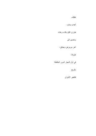 ‫ﺘﻅﻠﻠﻪ،‬


               ‫ﺃﻫﺩﺍﺏ ﺒﻨﺎ ٍ،‬
                ‫ﺕ‬


    ‫ﻁﺭﺯﻥ ﺍﻟﻠﻴل ﺒﻜﺎﺀ، ﻭﻏﻨﺎﺀ‬


               ‫ﻭﻤﻀﻴﻥ ﺇﻟﻰ‬


      ‫ﺁﺨﺭ ﻤﺭﻤﺭﻫﻥ، ﻴﺤﺩﻗﻥ،‬


                    ‫ﻁﻭﻴ ﹰ،‬
                     ‫ﻼ‬


‫ﻓﻲ ﺃﻭل ﺃﺸﺠﺎﺭ ﺍﻟﺴﺭﻭ ﺍﻟﻤﻜﺘﻅﺔ‬


                     ‫ﺒﺎﻟﺭﻴﺢ‬


            ‫ﻓﺘﺘﻔﺠﺭ ﺍﻷﺤﺯﺍﻥ‬
 