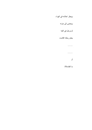 ‫ﻭﻴﺒﻌﺜﺭ ﺍﺤﻼﻤﻪ ﻓﻲ ﺍﻟﻬﻭﺍﺀ‬


     ‫ﻭﻴﻤﻀﻰ ﺇﻟﻰ ﺤﺯﻨﻪ‬


      ‫ﺜﻡ ﻴﺭﺤل ﻓﻲ ﺍﻟﺘﻴﻪ‬


     ‫ﻴﺨﺘﻡ ﺭﺤﻠﺘﻪ ﺍﻟﻜﺎﺴﺩﻩ‬


                ‫.......‬


                ‫.......‬


                     ‫ﺃﻭ‬


           ‫ﻤﺎ ﺍﻟﻔﺎﺌﺩﺓ!؟!‬
 