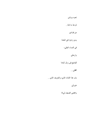 ‫ﻨﺤﻭﻩ ﻭﻭﺸﻰ‬


                      ‫ﺜﻡ ﺨﺫ ﻤﺎ ﺘﺸﺎ..‬


                           ‫ﻤﻥ ﻓﺅﺍﺩﻱ‬


                 ‫ﻭﻤﻥ ﺯﻫﺭﺓ ﻓﻲ ﺍﻟﺤﺸﺎ‬


                    ‫ﻓﻲ ﺍﻟﻤﺴﺎﺀ ﺍﻟﺠﻠﻲ،‬


                              ‫ﻭﺍﺭﺤﻠﻲ‬


                ‫ﻟﻠﻴﻨﺎﺒﻴﻊ ﻓﻲ ﺭﻤل ﺃﻴﺎﻤﻨﺎ‬


                             ‫ﺃﻗﻔﻠﻲ...‬


‫ﺒﺎﺏ ﻫﺫﺍ ﺍﻟﺸﺘﺎﺀ ﺍﻟﺫﻱ، ﻭﺍﻟﺨﺭﻴﻑ ﺍﻟﺫﻱ...‬


                               ‫ﻫﺭﻭﻟﻲ‬


                ‫ﻭﺍﻓﺘﺤﻲ ﺍﻟﺼﻴﻑ ﻟﻲ!!‬
 