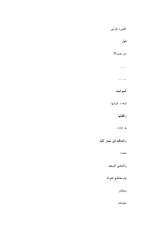 ‫ﺍﺨﺒﻰﺀ ﺤﺯﻨﻲ‬


                  ‫ﻓﻬل‬


           ‫ﻤﻥ ﺠﺩﻴﺩ؟!‬


                 ‫.....‬


                ‫......‬


             ‫ﺍﻟﺤﻭﺍﻨﻴﺕ‬


         ‫ﺘﻭﺼﺩ ﺃﺒﻭﺍﺒﻬﺎ‬


               ‫ﻭﺃﻗﻔﺎﻟﻬﺎ‬


              ‫ﻗﺩ ﺘﺩﻟﺕ‬


‫ﻭﺍﻟﻌﻨﺎﻗﻴﺩ ﻓﻲ ﺸﺠﺭ ﺍﻟﻠﻴل‬


                 ‫ﻨﺎﻤﺕ‬


       ‫ﻭﺍﻟﻤﻐﻨﻰ ﺍﻟﻭﺤﻴﺩ‬


      ‫ﻴﺘﻡ ﻤﻘﺎﻁﻊ ﻏﻨﻭﺘﻪ‬


               ‫ﻭﻴﻐﺎﺩﺭ‬


               ‫ﻤﺫﻴﺎﻋﻪ‬
 