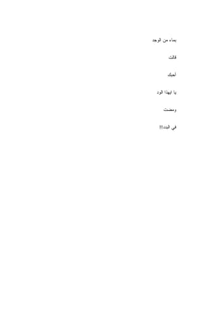 ‫ﺒﻤﺎﺀ ﻤﻥ ﺍﻟﻭﺠﺩ‬


          ‫ﻗﺎﻟﺕ‬


         ‫ﺃﺤﺒﻙ‬


  ‫ﻴﺎ ﺍﻴﻬﺫﺍ ﺍﻟﻭﺩ‬


      ‫ﻭﻤﻀﺕ‬


    ‫ﻓﻲ ﺍﻟﺒﺩﺩ!!‬
 