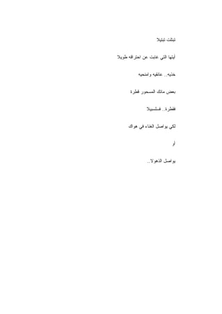 ‫ﺘﺒﺘﻠﺕ ﺘﺒﺘﻴﻼ‬


‫ﺃﻴﺘﻬﺎ ﺍﻟﺘﻲ ﻏﺎﺒﺕ ﻋﻥ ﺍﺤﺘﺭﺍﻗﻪ ﻁﻭﻴﻼ‬


           ‫ﺨﺫﻴﻪ.. ﻋﺎﻨﻘﻴﻪ ﻭﺍﻤﻨﺤﻴﻪ‬


       ‫ﺒﻌﺽ ﻤﺎﺌﻙ ﺍﻟﻤﺴﺤﻭﺭ ﻗﻁﺭﺓ‬


               ‫ﻓﻘﻁﺭﺓ.. ﻓﺴﻠﺴﺒﻴﻼ‬


      ‫ﻟﻜﻲ ﻴﻭﺍﺼل ﺍﻟﻐﻨﺎﺀ ﻓﻲ ﻫﻭﺍﻙ‬


                              ‫ﺃﻭ‬


                ‫ﻴﻭﺍﺼل ﺍﻟﺫﻫﻭﻻ..‬
 
