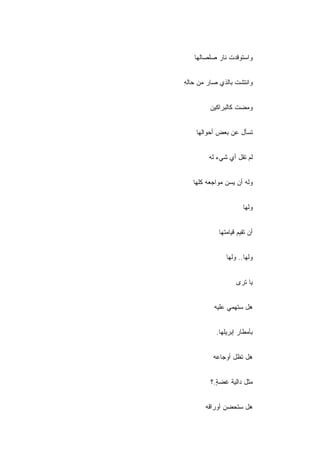 ‫ﻭﺍﺴﺘﻭﻗﺩﺕ ﻨﺎﺭ ﺼﻠﺼﺎﻟﻬﺎ‬


‫ﻭﺍﻨﺘﺸﺕ ﺒﺎﻟﺫﻱ ﺼﺎﺭ ﻤﻥ ﺤﺎﻟﻪ‬
‫ِ‬


         ‫ﻭﻤﻀﺕ ﻜﺎﻟﺒﺭﺍﻜﻴﻥ‬


    ‫ﺘﺴﺄل ﻋﻥ ﺒﻌﺽ ﺃﺤﻭﺍﻟﻬﺎ‬


        ‫ﻟﻡ ﺘﻘل ﺃﻱ ﺸﻲﺀ ﻟﻪ‬


   ‫ﻭﻟﻪ ﺃﻥ ﻴﺴﻥ ﻤﻭﺍﺠﻌﻪ ﻜﻠﻬﺎ‬


                      ‫ﻭﻟﻬﺎ‬


            ‫ﺃﻥ ﺘﻘﻴﻡ ﻗﻴﺎﻤﺘﻬﺎ‬


               ‫ﻭﻟﻬﺎ.. ﻭﻟﻬﺎ‬


                   ‫ﻴﺎ ﺘﺭﻯ‬


          ‫ﻫل ﺴﺘﻬﻤﻲ ﻋﻠﻴﻪ‬


           ‫ﺒﺄﻤﻁﺎﺭ ﺇﺒﺭﻴﻠﻬﺎ.‬


          ‫ﻫل ﺘﻅل ﺃﻭﺠﺎﻋﻪ‬


         ‫ﻤﺜل ﺩﺍﻟﻴﺔ ﻏﻀﺔ.؟‬
           ‫ٍ‬


       ‫ﻫل ﺴﺘﺤﻀﻥ ﺃﻭﺭﺍﻗﻪ‬
 