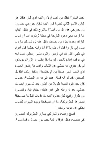 ‫ﺃﺤﻤﺩ ﺍﻟﻴﺎﺱ؟ ﻓﻠﻨﻘل ‪‬ﻥ ﺃﺤﻤﺩ ﺃﻭ ﹰ، ﻭﺍﻷﺏ ﺍﻟﺫﻱ ﻜﺎﻥ ﻏﺎﻓﻼ ﻋﻥ‬
   ‫ﹰ‬                   ‫ﻻ‬          ‫ﻤ‬
‫ﺍﻟﻴﺎﺱ ﺍﻻﺴﻡ ﺍﻟﺜﺎﻨﻲ ﻟﻠﻔﺘﻰ؟ ﻜﺎﻥ ﺍﻷﺏ ﺸﻘﻴﻕ ﺠﻭﺭﺠﻲ ﺤﺴـﻥ.‬
‫‪‬ﻥ ﺠﻭﺭﺠﻲ ﻫﺫﺍ، ﺒل ﻤﻥ ﺃﻨ ﹶ؟؟ ﺴﺄﺸﺭﺡ ﺫﻟﻙ ﻓﻲ ﻤﻘﺒل ﺍﻷﻴﺎﻡ،‬
                           ‫ﺕ‬                      ‫ﻤ‬
‫ﺃﻤﺎ ﻗﺭﺃﺕ ﻤﻌﻲ ﺩﻋﻭﺓ ﺍﻟﺒﺎﺭﺤﺔ ﻓﻲ ﻤﺠﻠﺔ ﺜﺭﺜﺎﺭﺓ، ﺃﻤـﺎ ﺭﺃﻴـﺕ‬
‫ﺍﻟﺒﺎﺭﻙ ﻭﺤﺩﻩ، ﺨﻠﻭﺓ ﻤﻥ ﻴﺼﻤﺕ ﻭﻗﻴل ﻋﻨﻪ ﺘﺭﻭﺘﺴـﻜﻴﺎ ﻤﺎﻭﻴـﺎ‬
‫ﹰ‬      ‫ﹰ‬
‫ﻴﻤﻴل ﺇﻟﻰ ﺘﺎﺯﺍﺭﺍ ﻗﺒل ﺃﻥ ﻴﺸﺭﺩ؟؟؟ ﺃﻤﺎ ﺭﺃﻴﺘﻪ ﺠﺎﻟﺴﺎ ﻗﺒل ﺃﻋﻭﺍﻡ‬
          ‫ﹰ‬
‫ﻓﻲ ﺩﻟﻬﻲ، ﻗﺒل ﺃﻴﺎﻡ ﻓﻲ ﺃﺯﻤﻴﺭ، ﻭﺍﻟﻴﻭﻡ ﻴﺸﻬﺭ ﻭﺴﻁﻰ ﺃﺼـﺎﺒﻌﻪ‬
‫ﻓﻲ ﻤﻭﻜﺏ ﺇﻋﺎﺩﺓ ﺘﺄﺴﻴﺱ ﺍﻟﺒﺭﻟﻤﺎﻥ؟؟ ﺃﻴﻘﻨﺕ ﺃﻥ ﺍﻟﺯﻭﺍل ﻴﻬـﺫﻱ،‬
‫ﻟﻡ ﻴﻜﻥ ﻴﺩﺭﻱ ﺃﻨﻪ ﺤﺩﺜﻨﻲ ﻋﻥ ﺍﻟﺫﺌﺎﺏ ﻭﺍﻟﺩﺏ ﺒﺔ ﻭﺘﺎﺠﺭ ﺍﻟﻌﺒﻴـﺩ‬
‫ﻟﺫﻱ ﺃﻨﺠﺏ ﺃﺴﻤﺭ ﺼﺩﺌﺎ ِﻥ ﺃﻡ ﺨﻼﺴﻴﺔ، ﻭﺸﻘﻴﻕ ﻴﺄﻜل ﺍﻟﻔﻠﻔـل‬
                              ‫ﹰﻤ‬     ‫‪‬‬
‫ﺍﻟﺼﻐﻴﺭ، ﻜﻤﺎ ﻟﻭ ﺃﻨﻪ ﻓﺴﺘﻕ ﻋﺒﻴﺩ ﺃﺘﻰ ﺒﻪ ﻤﻥ ﺍﻟﺤﺒﺸـﺔ، ﺤﻴـﺙ‬
‫ﻜﺎﻥ ﺠﺩﻩ ﻴﻘﻭﺩ ﻗﻁﻴﻌﺎ ﻁﻭﻴﻼ ﻤﻥ ﺍﻟﺒﺸﺭ. ﺒﻌﺩ ﺸـﻬﻭﺭ ﺃﻴﻀـﹰ،‬
 ‫ﺎ‬                         ‫ﹰ‬    ‫ﹰ‬
‫ﺤﺩﺜﻨﻲ. ﺒﻌﺩ ﺃﻥ ﺭﺃﻴﺘﻪ ﻋﻠﻰ ﻏﻴﺭ ﻋﺎﺩﺘﻪ، ﺒﻬﻨﺩﺍﻡ ﺃﻨﻴﻕ ﻭﻗﻠﻨﺴـﻭﺓ‬
‫ﻤﻥ ﻁﺭﺍﺯ ﺭﻓﻴﻊ، ﻜﺎﻥ ﺤﺫﺍﺅﻩ ﻻﻤﻌـﹰ، ﻴﻘـﻑ ﻗﺒﺎﻟـﺔ ﺼـﺤﻴﻔﺔ‬
                    ‫ﺎ‬
‫ﺘﺼﺩﺭﻫﺎ ﺍﻟﺒﻁﺭﻴﺭﻜﻴﺔ، ﻤﺎ ﺃﻥ ﺘﺼﺎﻓﺤﻨﺎ ﻭﺒﻴﺩﻩ ﺍﻟﻴﺴﺭﻯ ﻜﺘ ‪‬ـﺏ‬
  ‫ﻴ‬
                                ‫ﻴﺤﻜﻲ ﻋﻥ ﻤﻭﺕ ﻨﺭﺴﻴﺱ.‬
‫ﻓﻀﺢ ﺭﻏﺒﺘﻪ، ﻭﺃﺸﺎﺭ ﻜﻲ ﻴﺴﺎﺭﺭ ﺍﻟﺒﻁﺭﻴﺭﻙ ﺍﻟﻤﻔﺘـﻭﻥ‬
‫ﻜﻲ ﻴﻐﻀﺒﻪ، ﺩﺨل ﻏﺭﻓﺔ ﻭ ﺜﻤﺔ ﺤﻀـﻭﺭ ‪‬ﻫـﺵ، ﻗﺴﺎﻭﺴـﺔ.‬
             ‫ﺩ‬
 