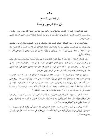 ‫-٢-‬
                                         ‫ﺸﻭﺍﻫﺩ ﺤﺭﻴﺔ ﺍﻟﻔﻜﺭ‬
                                     ‫ﻤﻥ ﺴﻨﺔ ﺍﻟﺭﺴﻭل ﻭﻋﻤﻠﻪ‬
‫ﺍﻟﺴﻨﺔ ﻫﻲ ﺍﻟﻌﻤل، ﻭﺍﻟﺴﻴﺭﺓ، ﻭﺍﻟﻁﺭﻴﻘﺔ ﻭﻤﺎ ﻴﻠﺘﺯﻡ ﻤﻥ ﻗﻭﺍﻋﺩ، ﻭﻤﻥ ﻫﻨﺎ ﻓﻬﻲ ﻋﻤﻠﻴﺔ ﺃﻜﺜﺭ ﻤﻤـﺎ ﻫـﻲ ﻗﻭﻟﻴـﺔ،‬
‫ﻭﺴﻨﻌﺭﺽ ﻫﻨﺎ ﻟﻠﺴﻨﺔ ﺍﻟﻌﻤﻠﻴﺔ، ﺜﻡ ﻨﺘﺒﻌﻬﺎ ﺒﻤﺎ ﻨﻘل ﻋﻥ ﺍﻟﺭﺴﻭل ﻤﻥ ﺃﺤﺎﺩﻴﺙ ﻴﺘﺨﺫﻫﺎ ﺍﻟﺒﻌﺽ ﺍﻟﺩﻟﻴل ﺍﻟﻤﻌﺘﻤﺩ ﻋﻠـﻰ‬
                                 ‫ﹶ‬                     ‫ﹸ‬
                                                                                                 ‫ﻋﻘﻭﺒﺔ ﺍﻟﺭﺩﺓ.‬
‫ﻋﻨﺩﻤﺎ ﺩﺨل ﺍﻟﺭﺴﻭل ﻋﻠﻴﻪ ﺍﻟﺼﻼﺓ ﻭﺍﻟﺴﻼﻡ ﺍﻟﻤﺩﻴﻨﺔ ﻜﺎﻥ ﺒﻬﺎ ﺠﺎﻟﻴﺔ ﻗﻭﻴﺔ ﻤﻥ ﺍﻟﻴﻬﻭﺩ، ﻭﺤﺎﻭل ﺍﻟﺭﺴﻭل ﺍﺠﺘﺫﺍﺒﻬﻡ‬
‫ﻭﺘﻔﺎﺩﻱ ﺸﺭﻫﻡ، ﻟﻴﺱ ﻓﺤﺴﺏ ﺒﺘﺭﻜﻬﻡ ﺃﺤﺭﺍ ‪‬ﺍ، ﻭﺇﻨﻤﺎ ﺃﻴ ‪‬ﺎ ﺒﺎﻋﺘﺒﺎﺭﻫﻡ ﺩﺍﺨل ﺃﺴﺭﺓ "ﻭﺃﻤﺔ ﺍﻟﻤﺩﻴﻨﺔ"، ﻜﻤﺎ ﻴﺘﻀﺢ ﺫﻟﻙ‬
                                                  ‫ﻀ‬            ‫ﺭ‬
‫ﻤﻥ "ﺼﺤﻴﻔﺔ ﺍﻟﻤﻭﺍﺩﻋﺔ"، ﻭﻟﻜﻥ ﺍﻟﻴﻬﻭﺩ ﺴﺎﺀﻫﻡ ﺃﻥ ﻴﻅﻬﺭ ﺭﺴﻭل ﻨﺎﺠﺢ ﻤﻥ ﻏﻴﺭ ﺒﻨﻲ ﺇﺴﺭﺍﺌﻴل، ﻭﺃﺨﺫﻭﺍ ﻓﻲ ﺍﻟﻜﻴﺩ ﻟﻪ‬
                                            ‫ٌ‬
                                                                                             ‫ﺒﻤﺨﺘﻠﻑ ﺍﻟﻁﺭﻕ.‬
‫ﻜﻤﺎ ﻜﺎﻥ ﻓﻲ ﺍﻟﻤﺩﻴﻨﺔ – ﻋﻨﺩ ﻤﻘﺩﻡ ﺍﻟﺭﺴﻭل ﺸﻴﻭﺥ ﻗﺒﺎﺌل ﻭﺴﺭﺍﺓ ﻟﻬﻡ ﻤﻨﺯﻟﺔ ﺨﺎﺼﺔ ﺒﺤﻜـﻡ ﻨﺴـﺒﻬﻡ ﻭﺜـﺭﻭﺘﻬﻡ‬
                                        ‫‪‬‬
‫ﻭﻋﺭﺍﻗﺘﻬﻡ. ﻭﻟﻡ ﻴﺭﺤﺏ ﺒﻌﺽ ﻫﺅﻻﺀ ﺒﺎﻟﺩﻴﻥ ﺍﻟﺠﺩﻴﺩ ﺍﻟﺫﻱ ﻏ ‪‬ﺭ ﺍﻷﻭﻀﺎﻉ ﺍﻟﺘﻲ ﻜﺎﻨﺕ ﺘﺤﻘﻕ ﻟﻬﻡ ﺍﻟﺴﻴﺎﺩﺓ، ﻭﺠﻌـل‬
                                          ‫ﻴ‬
‫ﺍﻟﻨﺎﺱ ﺴﻭﺍﺴﻴﺔ، ﻭﻜﺎﻥ ﻜﺒﻴﺭ ﻫﺅﻻﺀ ﻋﺒﺩ ﺍﷲ ﺒﻥ ﺃﺒ ‪ ،‬ﺴﻴﺩ ﺍﻟﺨﺯﺭﺝ، ﺍﻟﺫﻱ ﻜﺎﻨﻭﺍ ﻴﻨﻅﻤﻭﻥ ﺍﻟﺨﺭﺯ ﻓﻲ ﺘﺎﺝ ﻟﻪ ﻟﻴﻜﻭﻥ‬
                                                     ‫ﻲ‬
                                    ‫ﻤﻠ ﹰﺎ ﺃﻭ ﺭﺌﻴ ‪‬ﺎ، ﻓﻠﻤﺎ ﺠﺎﺀ ﺍﻹﺴﻼﻡ ﺁﻟﺕ ﺍﻟﺭﺌﺎﺴﺔ ﺇﻟﻰ ﺍﻟﺭﺴﻭل ﻭﺇﻟﻰ ﺍﻟﻤﺅﻤﻨﻴﻥ.‬
                                                                                           ‫ﺴ‬         ‫ﻜ‬
‫ﻭﺘﻜ ‪‬ﻥ ﻤﻥ ﻫﺅﻻﺀ ﻭﻤﻥ ﺍﻟﻴﻬﻭﺩ ِﻠﻑ ﺠﻌل ﻫﻤﻪ ﺍﻟﻜﻴﺩ ﻟﻠﺭﺴﻭل ﻭﺇﻗﺎﻤﺔ ﺍﻟﻌﺭﺍﻗﻴل ﻓﻲ ﻭﺠـﻪ ﺍﻟـﺩﻋﻭﺓ ﺍﻟﺠﺩﻴـﺩﺓ‬
                                                       ‫‪‬‬        ‫ﺤ‬                     ‫ﻭ‬
‫ﻭﺍﻟﺘﺂﻤﺭ ﻋﻠﻴﻬﺎ. ﻭﻗﺩ ﻭﺼل ﺍﻷﻤﺭ ﺒﻌﺒﺩ ﺍﷲ ﺒﻥ ﺃﺒﻲ ﺃﻥ ﺍﻨﺨﺫل ﺒﺜﻠﺙ ﺍﻟﺠﻴﺵ ﻋﻨﺩﻤﺎ ﻗﺭﺭ ﺍﻟﺭﺴـﻭل ﺍﻟﺨـﺭﻭﺝ ﻓـﻲ‬
                                                  ‫‪‬‬
‫ﻏﺯﻭﺓ ﺃﺤﺩ؛ ﻓﻠﻡ ﻴﺨﺭﺝ ﻭﺒﻘﻲ ﺒﺎﻟﻤﺩﻴﻨﺔ. ﻭﻜﺎﻥ ﻤﻥ ﺃﺴﺎﻟﻴﺒﻬﻡ ﺍﺩﻋﺎﺀ ﺍﻹﻴﻤﺎﻥ ﺜﻡ ﺍﻟﻜﻔﺭ ﺒﻌﺩ ﺫﻟـﻙ ﻟﺯﻋﺯﻋـﺔ ﺇﻴﻤـﺎﻥ‬
                                                                                         ‫ُ‪‬‬
‫ﺍﻟﻤﺴﻠﻤﻴﻥ ﻭﺇﺸﺎﻋﺔ ﺍﻟﺸﺎﺌﻌﺎﺕ ﻭﻨﺸﺭ ﺍﻷﻜﺎﺫﻴﺏ. ﻭﻫﺅﻻﺀ ﻫﻡ ﺍﻟﻤﻨﺎﻓﻘﻭﻥ ﺍﻟﺫﻴﻥ ﻜﺸﻑ ﺍﷲ ﺴـﺘﺭﻫﻡ، ﻭﺃﻋﻠـﻥ ﺨﺒﻴﺌـﺔ‬
                              ‫ﻨﻔﻭﺴﻬﻡ ﻓﻲ ﻋﺩﺩ ﻤﻥ ﺍﻵﻴﺎﺕ. ﺒل ﻭﺃﻨﺯل ﺴﻭﺭﺓ ﺨﺎﺼﺔ ﺒﻬﻡ ﻫﻲ ﺴﻭﺭﺓ "ﺍﻟﻤﻨﺎﻓﻘﻭﻥ".‬
‫ﻓﻤﺎﺫﺍ ﻓﻌل ﺍﻟﺭﺴﻭل ﺒﻬﺅﻻﺀ ﺍﻟﺫﻴﻥ ﻗﺎل ﻓﻴﻬﻡ ﺍﻟﻘﺭﺁﻥ ﺇﻨﻬﻡ: ‪‬ﺁﻤ ﹸﻭﺍ ﺜ ‪ ‬ﻜﻔ ‪‬ﻭﺍ ﺜ ‪ ‬ﺁﻤ ﹸﻭﺍ ﹸـﻡ ﻜ ﹶـ ‪‬ﻭﺍ ﹸـﻡ ﺍﺯ ‪‬ﺍ ‪‬ﻭﺍ‬
  ‫‪ ‬ﻨ ﹸ ﻡ ﹶ ﹶ ﺭ ﹸ ﻡ ‪ ‬ﻨ ﺜ ‪ ‬ﹶﻔ ﺭ ﺜ ‪  ‬ﺩ ﺩ‬
‫ﻜﻔ ‪‬ﺍ‪ ‬ﻭﻗﺎل: ‪ ‬ﻟﻘﺩ ﹶﺎﹸﻭﺍ ﻜِ ‪‬ﺔ ﺍﻟﻜﻔﺭ ‪‬ﻜﻔ ‪‬ﻭﺍ ﺒﻌﺩ ﺇﺴ ﹶﻤﻬﻡ‪ ،‬ﻭﻗﺎل: ‪‬ﻻ ﺘﻌﺘ ِ ‪‬ﻭﺍ ﻗﺩ ﻜﻔﺭﺘﻡ ﺒﻌﺩ ِﻴ ‪‬ﺎﻨﻜﻡ‪ ..‬ﻭﻫﻲ‬
       ‫ﹶ ﹶ ‪ ‬ﹶ ﺫﺭ ﹶ ‪ ‬ﹶ ﹶ ‪ ‬ﹸ ‪    ‬ﺇ ﻤ ِ ﹸ ‪‬‬      ‫ﻭﹶ ﹶ ‪ ‬ﻗ ﻟ ﹶﻠﻤ ﹶ ﹾ ﹸ ﹾ ِ ﻭ ﹶ ﹶﺭ ‪ ِ   ‬ﻼ‬        ‫ﹸ ﹾﺭ‬
                                                              ‫ﺁﻴﺎﺕ ﺼﺎﺩﻋﺔ ﺒﺭﺩﺓ ﻫﺅﻻﺀ ﻭﻜﻔﺭﻫﻡ ﺒﻌﺩ ﺇﺴﻼﻤﻬﻡ.‬
                                                                                       ‫‪‬‬
‫ﻟﻘﺩ ﺃﺤﺴﻥ ﺍﻟﺭﺴﻭل ﺇﻟﻴﻬﻡ، ﻭﺘﻐﺎﻀﻰ ﻋﻨﻬﻡ، ﻭﻋﻨﺩﻤﺎ ﻋﺭﺽ ﺍﺒﻥ ﻋﺒﺩ ﺍﷲ ﺒﻥ ﺃﺒ ‪ ،‬ﻭﻗـﺩ ﻜـﺎﻥ ﻤـﻥ ﺨﻴـﺭﺓ‬
                     ‫ُﻲ‬                                   ‫‪‬‬
‫ﺍﻟﻤﺅﻤﻨﻴﻥ، ﺃﻥ ﻴﺄﺘﻲ ﺍﻟﺭﺴﻭل ﺒﺭﺃﺱ ﺃﺒﻴﻪ ﺤﺘﻰ ﻻ ﻴﻘﺘﻠﻪ ﺃﺤﺩ ﺍﻟﻤﺴﻠﻤﻴﻥ؛ ﻓﻴﺠﺩ ﻓﻲ ﻨﻔﺴﻪ ﻏﻀﺎﻀﺔ، ﻗﺎل ﺍﻟﺭﺴﻭل: "ﺒل‬
                                                                                              ‫ﻨﺤﺴﻥ ﺼﺤﺒﺘﻪ".‬
                                                                                                    ‫‪ ‬‬
                                                    ‫***‬




                                                  ‫- ٤١ -‬
 