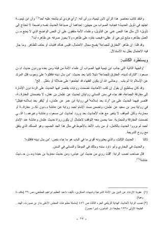 ‫)١(‬
‫ﻭﺃﻥ ﺍﺒﻥ ﺘﻴﻤﻴـﺔ‬         ‫ﻭﺍﻨﺘﻘﺩ ﻜﺎﺘﺏ ﻤﻌﺎﺼﺭ ﻫﺫﺍ ﺍﻟﺭﺃﻱ ﻻﺒﻥ ﺘﻴﻤﻴﺔ، ﻭﺭﺃﻯ ﺃﻨﻪ: "ﺭﺃﻱ ﻓﺭﺩﻱ ﻟﻡ ﻴﺘﺎﺒﻌﻪ ﻋﻠﻴﻪ ﺃﺤﺩ"‬
‫ﺍﺠﺘﻬﺩ ﻓﻲ ﺘﺄﻭﻴل ﺍﻟﺤﺩﻴﺙ؛ ﻓﺠﺎﻨﺒﻪ ﺍﻟﺼﻭﺍﺏ ﻤﻥ ﺠﻬﺘﻴﻥ: ﺇﺤﺩﺍﻫﻤﺎ ﺃﻥ ﺼﻴﺎﻏﺔ ﺍﻟﺤﺩﻴﺙ ﻨﻔﺴﻪ ﻭﺍﻀﺤﺔ ﻻ ﺘﺤﺘﺎﺝ ﺇﻟﻰ‬
‫ﺘﺄﻭﻴل؛ ﻷﻥ ﻤﺜل ﻫﺫﺍ ﺍﻟﻨﺹ ﻏﻨﻲ ﻋﻥ ﺍﻟﺘﺄﻭﻴل، ﻭﻋﻠﻤﺎﺀ ﺍﻷﻤﺔ ﻤﺘﻔﻘﻭﻥ ﻋﻠﻰ ﺃﻥ ﺍﻟﻨﺹ ﺍﻟﻭﺍﻀﺢ ﺍﻟﺫﻱ ﻻ ﻴﻤﻨﻊ ﻤـﻥ‬
            ‫ﺍﻟﻌﻤل ﺒﻅﺎﻫﺭﻩ ﻤﺎﻨﻊ ﺸﺭﻋﻲ ﺃﻭ ﻋﻘﻠﻲ؛ ﻓﻴﺠﺏ ﺒﻘﺎﺅﻩ ﻋﻠﻰ ﻅﺎﻫﺭﻩ ﻭﻻ ﻴﺠﻭﺯ ﺼﺭﻓﻪ ﻋﻥ ﻅﺎﻫﺭﻩ ﺃﺒ ‪‬ﺍ".‬
               ‫ﺩ‬
‫ﻭﻗﺩ ﻗﻠﻨﺎ: ﺇﻥ ﻅﺎﻫﺭ "ﺍﻟﻤﻔﺎﺭﻕ ﻟﻠﺠﻤﺎﻋﺔ" ﻴﻔﺴﺢ ﻤﺠﺎل ﺍﻻﺤﺘﻤﺎل، ﻓﻠﻴﺱ ﻫﻨﺎﻙ ﺍﻓﺘﻴﺎﺕ ﺃﻭ ﺤﺫﻑ ﻟﻠﻅﺎﻫﺭ. ﻭﻤﺎ ﺠﺎﺯ‬
                                                         ‫‪‬‬
                                                                              ‫ﻓﻴﻪ ﺍﻻﺤﺘﻤﺎل ﺒﻁل ﺒﻪ ﺍﻻﺴﺘﺩﻻل.‬

                                                                                       ‫ﻭﻴﺴﺘﻁﺭﺩ ﺍﻟﻜﺎﺘﺏ:‬
‫"ﻭﺍﻟﺠﻬﺔ ﺍﻟﺜﺎﻨﻴﺔ ﺍﻟﺘﻲ ﺠﺎﻨﺏ ﺍﺒﻥ ﺘﻴﻤﻴﺔ ﻓﻴﻬﺎ ﺍﻟﺼﻭﺍﺏ ﺃﻥ ﻋﻠﻤﺎﺀ ﺍﻷﻤﺔ ﻤﻥ ﻗﺒﻠﻪ ﻭﻤﻥ ﺒﻌﺩﻩ ﻴﻭﺭﺩﻭﻥ ﺤﺩﻴﺙ ﺍﺒـﻥ‬
‫ﻤﺴﻌﻭﺩ: "ﺍﻟﺘﺎﺭﻙ ﻟﺩﻴﻨﻪ، ﺍﻟﻤﻔﺎﺭﻕ ﻟﻠﺠﻤﺎﻋﺔ" ﺩﻟﻴﻼ ﺜﺎﻨ ‪‬ﺎ ﺒﻌﺩ ﺤﺩﻴﺙ: "ﻤﻥ ﺒﺩل ﺩﻴﻨﻪ ﻓﺎﻗﺘﻠﻭﻩ" ﻋﻠﻰ ﻭﺠﻭﺏ ﻗﺘل ﺍﻟﻤﺭﺘﺩ‬
                                   ‫‪‬‬                 ‫ﹰ ﻴ‬
               ‫ﻋﻥ ﺍﻹﺴﻼﻡ ﺇﺫﺍ ﻟﻡ ﻴﺘﺏ.. ﻭﺤﺎﺸﻰ ﺍﷲ ﺃﻥ ﻴﻜﻭﻥ ﺍﻟﻔﻘﻬﺎﺀ ﻗﺩ ﺍﺠﺘﻤﻌﻭﺍ ﻋﻠﻰ ﻀﻼﻟﺔ ﺃﻭ ﺒﺎﻁل.. ﺇﻟﺦ".‬
                                                                               ‫ﹸ‬
‫ﻭﻗﺩ ﻜﺎﻥ ﻴﺴﺘﻁﻴﻊ ﺃﻥ ﻴﻘﻭل ﺇﻥ ﻜﺘﺏ ﺍﻷﺤﺎﺩﻴﺙ ﺘﻀﻤﻨﺕ ﺭﻭﺍﻴﺎﺕ ﻴﻘﺘﺼﺭ ﻓﻴﻬﺎ ﺍﻟﺤﺩﻴﺙ ﻋﻠﻰ ﺍﻟﺭﺩﺓ ﺩﻭﻥ ﺍﻹﺸﺎﺭﺓ‬
‫ﺇﻟﻰ ﻤﻔﺎﺭﻗﺔ ﺍﻟﺠﻤﺎﻋﺔ، ﻓﻘﺩ ﺠﺎﺀ ﻓﻲ ﺴﻨﻥ ﺍﻟﻨﺴﺎﺌﻲ ﺭﻭﺍﻴﺘﺎﻥ ﻟﺤﺩﻴﺙ ﻋﻥ ﻋﺜﻤﺎﻥ ﺒﻥ ﻋﻔﺎﻥ، ﻻ ﻴﺘﻀﻤﻨﺎﻥ ﺍﻟﻤﻔﺎﺭﻗـﺔ،‬
                                                               ‫‪‬‬
‫ﺍﻗﺘﺼﺭ ﻓﻴﻬﻤﺎ ﺍﻟﺤﺩﻴﺙ ﻋﻠﻰ ﻤﻥ "ﺍﺭﺘﺩ ﺒﻌﺩ ﺇﺴﻼﻤﻪ" ﻓﻲ ﺭﻭﺍﻴﺔ ﺍﺒﻥ ﻋﻤﺭ ﻋﻥ ﻋﺜﻤﺎﻥ، ﺃﻭ "ﻴﻜﻔﺭ ﺒﻌﺩ ﺇﺴﻼﻤﻪ ﻓﻴﻘﺘل"‬
‫ﻓﻲ ﺭﻭﺍﻴﺔ ﺒﺴﺭ ﺒﻥ ﺴﻌﻴﺩ ﻋﻥ ﻋﺜﻤﺎﻥ، ﻭﺘﻀﻤﻥ ﻤﺴﻨﺩ ﺍﻹﻤﺎﻡ ﺃﺤﻤﺩ ﺭﻭﺍﻴﺔ ﻋﻥ ﻋﺎﺌﺸﺔ ﺒـﺩﻭﻥ ﺫﻜـﺭ ﻤﻔﺎﺭﻗـﺔ ﺃﻭ‬
                                                                               ‫‪‬‬
‫ﻤﺤﺎﺭﺒﺔ، ﻭﻟﻜﻥ ﺍﻟﻤﻭﻗﻑ ﻻ ﻴﺘﻐﻴﺭ ﻤﻊ ﻫﺫﻩ ﺍﻷﺤﺎﺩﻴﺙ ﺒﻌﺩ ﻭﺭﻭﺩ ﺃﺤﺎﺩﻴﺙ ﺍﺒﻥ ﻤﺴﻌﻭﺩ، ﻭﻋﺎﺌﺸﺔ ﻭﻏﻴﺭﻫﻤـﺎ ﺍﻟﺘـﻲ‬
‫ﺘﻀﻤﻨﺕ ﺍﻟﻤﻔﺎﺭﻗﺔ ﻭﺍﻟﻤﺤﺎﺭﺒﺔ. ﻤﻤﺎ ﻴﺤﺴﻥ ﻤﻌﻪ ﺍﻟﺘﻭﻗﻑ ﻻﺤﺘﻤﺎل ﺃﻥ ﻴﻜﻭﻥ ﺭﻭﺍﺓ ﺤﺩﻴﺙ ﻋﺜﻤﺎﻥ ﻭﻋﺎﺌﺸﺔ ﻋﻨﺩ ﺍﻹﻤﺎﻡ‬
‫ﺃﺤﻤﺩ ﻟﻡ ﻴﺭﻭﻭﺍ ﺍﻟﺤﺩﻴﺙ ﺒﺎﻟﻜﺎﻤل، ﺃﻭ ﻤﻥ ﺒﺎﺏ ﺍﻷﺨﺫ ﺒﺎﻷﺤﻭﻁ ﻓﻲ ﻤﺜل ﻫﺫﺍ ﺍﻟﺤﺩ ﺍﻟﺠﺴﻴﻡ، ﻭﻫﻭ ﺍﻟﻤﺴﻠﻙ ﺍﻟﺫﻱ ﻴﺘﻔﻕ‬
                                              ‫‪‬‬
                                                                                           ‫ﻤﻊ ﺭﻭﺡ ﺍﻟﺸﺭﻴﻌﺔ.‬
      ‫: ﺍﻟﺤﺩﻴﺙ ﺍﻟﺜﺎﻟﺙ، ﻭﺍﻟﺫﻱ ﻴﻌﺘﺒﺭﻭﻨﻪ ﺃﻗﻭﻯ ﻤﺎ ﻓﻲ ﺍﻟﺒﺎﺏ ﻫﻭ ﻤﺎ ﺠﺎﺀ ﺒﻨﺹ: "ﻤﻥ ﺒﺩل ﺩﻴﻨﻪ ﻓﺎﻗﺘﻠﻭﻩ".‬              ‫ﺜﺎﻟ ﹰﺎ‬
                                                                                                           ‫ﺜ‬
                                ‫ﻭﺍﻟﺤﺩﻴﺙ ﻓﻲ ﺍﻟﺒﺨﺎﺭﻱ ﻭﺃﺒﻭ ﺩﺍﻭﺩ ﺴﻨﻨﻪ ﻭﻤﺎﻟﻙ ﻓﻲ ﺍﻟﻤﻭﻁﺄ ﻭﺍﻟﻨﺴﺎﺌﻲ ﻓﻲ ﺍﻟﺴﻨﻥ.‬
‫ﻗﺎل ﺼﺎﺤﺏ ﻨﺼﺏ ﺍﻟﺭﺍﻴﺔ: "ﻗﻠﺕ ﺭﻭﻱ ﻤﻥ ﺤﺩﻴﺙ ﺍﺒﻥ ﻋﺒﺎﺱ، ﻭﻤﻥ ﺤﺩﻴﺙ ﻤﻌﺎﻭﻴﺔ ﺒﻥ ﺤﻴﺩﺓ ﻭﻤـﻥ ﺤـﺩﻴﺙ‬
                                                                                                   ‫ﻋﺎﺌﺸﺔ")٢(.‬




‫)١( ﻋﻘﻭﺒﺔ ﺍﻻﺭﺘﺩﺍﺩ ﻋﻥ ﺍﻟﺩﻴﻥ ﺒﻴﻥ ﺍﻷﺩﻟﺔ ﺍﻟﺸﺭﻋﻴﺔ ﻭﺸﺒﻬﺎﺕ ﺍﻟﻤﻨﻜﺭﻴﻥ، ﺘﺄﻟﻴﻑ ﺩ/ﻋﺒﺩ ﺍﻟﻌﻅﻴﻡ ﺇﺒﺭﺍﻫﻴﻡ ﺍﻟﻤﻁﻌﻨﻲ، ﺹ ٩٣ )ﻤﻜﺘﺒـﺔ‬
                                                                                                    ‫ﻭﻫﺒﺔ(.‬
‫)٢( ﻨﺼﺏ ﺍﻟﺭﺍﻴﺔ ﻷﺤﺎﺩﻴﺙ ﺍﻟﻬﺩﺍﻴﺔ ﻟﻠﺯﻴﻠﻌﻲ ﺍﻟﺠﺯﺀ ﺍﻟﺜﺎﻟﺙ ﺹ ٦٥٤ )ﺴﻠﺴﻠﺔ ﻤﻁﺒﻭﻋﺎﺕ ﺍﻟﻤﺠﻠﺱ ﺍﻷﻋﹶﻰ ﺒﺩﺍﺭ ﺒﻥ ﺼﻭﺭﺕ، ﺍﻟﻬﻨﺩ..‬
                       ‫ﻠ‬
                                                         ‫ﺍﻟﻁﺒﻌﺔ ﺍﻷﻭﻟﻰ ٨٣٩١ ﻤﻁﺒﻌﺔ ﺩﺍﺭ ﺍﻟﻤﺄﻤﻭﻥ، ﺸﺒﺭﺍ ﻤﺼﺭ(.‬


                                                  ‫- ٧١ -‬
 