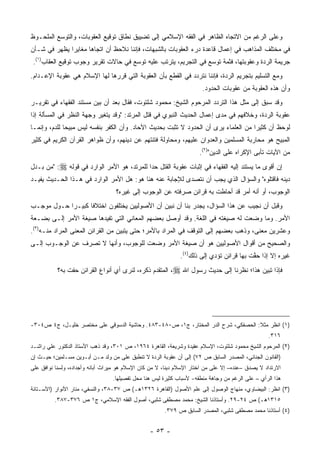 ‫ﻭﻋﻠﻰ ﺍﻟﺭﻏﻡ ﻤﻥ ﺍﻻﺘﺠﺎﻩ ﺍﻟﻅﺎﻫﺭ ﻓﻲ ﺍﻟﻔﻘﻪ ﺍﻹﺴﻼﻤﻲ ﺇﻟﻰ ﺘﻀﻴﻴﻕ ﻨﻁﺎﻕ ﺘﻭﻗﻴﻊ ﺍﻟﻌﻘﻭﺒﺎﺕ، ﻭﺍﻟﺘﻭﺴﻊ ﺍﻟﻤﻠﺤـﻭﻅ‬
‫ﻓﻲ ﻤﺨﺘﻠﻑ ﺍﻟﻤﺫﺍﻫﺏ ﻓﻲ ﺇﻋﻤﺎل ﻗﺎﻋﺩﺓ ﺩﺭﺀ ﺍﻟﻌﻘﻭﺒﺎﺕ ﺒﺎﻟﺸﺒﻬﺎﺕ، ﻓﺈﻨﻨﺎ ﻨﻼﺤﻅ ﺃﻥ ﺍﺘﺠﺎ ‪‬ﺎ ﻤﻐﺎﻴ ‪‬ﺍ ﻴﻅﻬﺭ ﻓﻲ ﺸـﺄﻥ‬
              ‫ﺭ‬       ‫ﻫ‬
 ‫ﺠﺭﻴﻤﺔ ﺍﻟﺭﺩﺓ ﻭﻋﻘﻭﺒﺘﻬﺎ، ﻓﺜﻤﺔ ﺘﻭﺴﻊ ﻓﻲ ﺍﻟﺘﺠﺭﻴﻡ، ﻴﺘﺭﺘﺏ ﻋﻠﻴﻪ ﺘﻭﺴﻊ ﻓﻲ ﺤﺎﻻﺕ ﺘﻘﺭﻴﺭ ﻭﺠﻭﺏ ﺘﻭﻗﻴﻊ ﺍﻟﻌﻘﺎﺏ)١(.‬
‫ﻭﻤﻊ ﺍﻟﺘﺴﻠﻴﻡ ﺒﺘﺠﺭﻴﻡ ﺍﻟﺭﺩﺓ، ﻓﺈﻨﻨﺎ ﻨﺘﺭﺩﺩ ﻓﻲ ﺍﻟﻘﻁﻊ ﺒﺄﻥ ﺍﻟﻌﻘﻭﺒﺔ ﺍﻟﺘﻲ ﻗﺭﺭﻫﺎ ﻟﻬﺎ ﺍﻹﺴﻼﻡ ﻫﻲ ﻋﻘﻭﺒﺔ ﺍﻹﻋـﺩﺍﻡ.‬
                                                                        ‫ﻭﺃﻥ ﻫﺫﻩ ﺍﻟﻌﻘﻭﺒﺔ ﻤﻥ ﻋﻘﻭﺒﺎﺕ ﺍﻟﺤﺩﻭﺩ.‬
‫ﻭﻗﺩ ﺴﺒﻕ ﺇﻟﻰ ﻤﺜل ﻫﺫﺍ ﺍﻟﺘﺭﺩﺩ ﺍﻟﻤﺭﺤﻭﻡ ﺍﻟﺸﻴﺦ: ﻤﺤﻤﻭﺩ ﺸﻠﺘﻭﺕ، ﻓﻘﺎل ﺒﻌﺩ ﺃﻥ ﺒﻴﻥ ﻤﺴﺘﻨﺩ ﺍﻟﻔﻘﻬﺎﺀ ﻓﻲ ﺘﻘﺭﻴـﺭ‬
                         ‫‪‬‬
‫ﻋﻘﻭﺒﺔ ﺍﻟﺭﺩﺓ، ﻭﺨﻼﻓﻬﻡ ﻓﻲ ﻤﺩﻯ ﺇﻋﻤﺎل ﺍﻟﺤﺩﻴﺙ ﺍﻟﻨﺒﻭﻱ ﻓﻲ ﻗﺘل ﺍﻟﻤﺭﺘﺩ: "ﻭﻗﺩ ﻴﺘﻐﻴﺭ ﻭﺠﻬﺔ ﺍﻟﻨﻅﺭ ﻓﻲ ﺍﻟﻤﺴﺄﻟﺔ ﺇﺫﺍ‬
                          ‫‪‬‬
‫ﻟﻭﺤﻅ ﺃﻥ ﻜﺜﻴ ‪‬ﺍ ﻤﻥ ﺍﻟﻌﻠﻤﺎﺀ ﻴﺭﻯ ﺃﻥ ﺍﻟﺤﺩﻭﺩ ﻻ ﺘﺜﺒﺕ ﺒﺤﺩﻴﺙ ﺍﻵﺤﺎﺩ. ﻭﺃﻥ ﺍﻟﻜﻔﺭ ﺒﻨﻔﺴﻪ ﻟﻴﺱ ﻤﺒﻴ ‪‬ﺎ ﻟﻠﺩﻡ، ﻭﺇﻨﻤـﺎ‬
              ‫ﺤ‬                                                                       ‫ﺭ‬
‫ﺍﻟﻤﺒﻴﺢ ﻫﻭ ﻤﺤﺎﺭﺒﺔ ﺍﻟﻤﺴﻠﻤﻴﻥ ﻭﺍﻟﻌﺩﻭﺍﻥ ﻋﻠﻴﻬﻡ، ﻭﻤﺤﺎﻭﻟﺔ ﻓﺘﻨﺘﻬﻡ ﻋﻥ ﺩﻴﻨﻬﻡ، ﻭﺃﻥ ﻅﻭﺍﻫﺭ ﺍﻟﻘﺭﺁﻥ ﺍﻟﻜﺭﻴﻡ ﻓﻲ ﻜﺜﻴﺭ‬
                                                                      ‫ﻤﻥ ﺍﻵﻴﺎﺕ ﺘﺄﺒﻰ ﺍﻹﻜﺭﺍﻩ ﻋﻠﻰ ﺍﻟﺩﻴﻥ")٢(.‬
                                                                                             ‫‪‬‬
‫ﺇﻥ ﺃﻗﻭﻯ ﻤﺎ ﻴﺴﺘﻨﺩ ﺇﻟﻴﻪ ﺍﻟﻔﻘﻬﺎﺀ ﻓﻲ ﺇﺜﺒﺎﺕ ﻋﻘﻭﺒﺔ ﺍﻟﻘﺘل ﺤ ‪‬ﺍ ﻟﻠﻤﺭﺘﺩ، ﻫﻭ ﺍﻷﻤﺭ ﺍﻟﻭﺍﺭﺩ ﻓﻲ ﻗﻭﻟﻪ ‪" :‬ﻤﻥ ﺒـﺩل‬
                                            ‫ﺩ‬
‫ﺩﻴﻨﻪ ﻓﺎﻗﺘﻠﻭﻩ" ﻭﺍﻟﺴﺅﺍل ﺍﻟﺫﻱ ﻴﺠﺏ ﺃﻥ ﻨﺘﺼﺩﻯ ﻟﻺﺠﺎﺒﺔ ﻋﻨﻪ ﻫﻨﺎ ﻫﻭ: ﻫل ﺍﻷﻤﺭ ﺍﻟﻭﺍﺭﺩ ﻓﻲ ﻫـﺫﺍ ﺍﻟﺤـﺩﻴﺙ ﻴﻔﻴـﺩ‬
                                                         ‫‪‬‬
                                   ‫ﺍﻟﻭﺠﻭﺏ، ﺃﻭ ﺃﻨﻪ ﺃﻤﺭ ﻗﺩ ﺃﺤﺎﻁﺕ ﺒﻪ ﻗﺭﺍﺌﻥ ﺼﺭﻓﺘﻪ ﻋﻥ ﺍﻟﻭﺠﻭﺏ ﺇﻟﻰ ﻏﻴﺭﻩ؟‬
‫ﻭﻗﺒل ﺃﻥ ﻨﺠﻴﺏ ﻋﻥ ﻫﺫﺍ ﺍﻟﺴﺅﺍل، ﻴﺠﺩﺭ ﺒﻨﺎ ﺃﻥ ﻨﺒﻴﻥ ﺃﻥ ﺍﻷﺼﻭﻟﻴﻴﻥ ﻴﺨﺘﻠﻔﻭﻥ ﺍﺨﺘﻼ ﹰﺎ ﻜﺒﻴـ ‪‬ﺍ ﺤـﻭل ﻤﻭﺠـﺏ‬
            ‫ﺭ‬       ‫ﻓ‬                                                             ‫ﹸ‬
‫ﺍﻷﻤﺭ. ﻭﻤﺎ ﻭﻀﻌﺕ ﻟﻪ ﺼﻴﻐﺘﻪ ﻓﻲ ﺍﻟﻠﻐﺔ. ﻭﻗﺩ ﺃﻭﺼل ﺒﻌﻀﻬﻡ ﺍﻟﻤﻌﺎﻨﻲ ﺍﻟﺘﻲ ﺘﻔﻴﺩﻫﺎ ﺼﻴﻐﺔ ﺍﻷﻤﺭ ﺇﻟـﻰ ﺒﻀـﻌﺔ‬
‫ﻭﻋﺸﺭﻴﻥ ﻤﻌﻨﻰ، ﻭﺫﻫﺏ ﺒﻌﻀﻬﻡ ﺇﻟﻰ ﺍﻟﺘﻭﻗﻑ ﻓﻲ ﺍﻟﻤﺭﺍﺩ ﺒﺎﻷﻤﺭ؛ ﺤﺘﻰ ﻴﺘﺒﻴﻥ ﻤﻥ ﺍﻟﻘﺭﺍﺌﻥ ﺍﻟﻤﻌﻨﻰ ﺍﻟﻤﺭﺍﺩ ﻤﻨـﻪ)٣(.‬
                                                                                     ‫ﹰ‬
‫ﻭﺍﻟﺼﺤﻴﺢ ﻤﻥ ﺃﻗﻭﺍل ﺍﻷﺼﻭﻟﻴﻴﻥ ﻫﻭ ﺃﻥ ﺼﻴﻐﺔ ﺍﻷﻤﺭ ﻭﻀﻌﺕ ﻟﻠﻭﺠﻭﺏ، ﻭﺃﻨﻬﺎ ﻻ ﺘﺼﺭﻑ ﻋﻥ ﺍﻟﻭﺠـﻭﺏ ﺇﻟـﻰ‬
                                                              ‫ﻏﻴﺭﻩ ﺇﻻ ﺇﺫﺍ ﺤﻔﺕ ﺒﻬﺎ ﻗﺭﺍﺌﻥ ﺘﺅﺩﻱ ﺇﻟﻰ ﺫﻟﻙ)٤(.‬
                                                                               ‫‪‬‬          ‫ﱠ‬
           ‫ﻓﺈﺫﺍ ﺘﺒﻴﻥ ﻫﺫﺍ؛ ﻨﻅﺭﻨﺎ ﺇﻟﻰ ﺤﺩﻴﺙ ﺭﺴﻭل ﺍﷲ ‪ ،‬ﺍﻟﻤﺘﻘﺩﻡ ﺫﻜﺭﻩ، ﻟﻨﺭﻯ ﺃﻱ ﺃﻨﻭﺍﻉ ﺍﻟﻘﺭﺍﺌﻥ ﺤﻔﺕ ﺒﻪ؟‬




‫)١( ﺍﻨﻅﺭ ﻤﺜﻼ: ﺍﻟﺤﺼﻔﻜﻲ، ﺸﺭﺡ ﺍﻟﺩﺭ ﺍﻟﻤﺨﺘﺎﺭ، ﺝ١، ﺹ٠٨٤-٣٨٤. ﻭﺤﺎﺸﻴﺔ ﺍﻟﺩﺴﻭﻗﻲ ﻋﻠﻰ ﻤﺨﺘﺼﺭ ﺨﻠﻴـل، ﺝ٤ ﺹ٤٠٣-‬
                                                                                                   ‫٦١٣.‬
‫)٢( ﺍﻟﻤﺭﺤﻭﻡ ﺍﻟﺸﻴﺦ ﻤﺤﻤﻭﺩ ﺸﻠﺘﻭﺕ، ﺍﻹﺴﻼﻡ ﻋﻘﻴﺩﺓ ﻭﺸﺭﻴﻌﺔ، ﺍﻟﻘﺎﻫﺭﺓ ٤٦٩١، ﺹ ١٠٣، ﻭﻗﺩ ﺫﻫﺏ ﺍﻷﺴﺘﺎﺫ ﺍﻟﺩﻜﺘﻭﺭ ﻋﻠﻲ ﺭﺍﺸـﺩ‬
‫)ﺍﻟﻘﺎﻨﻭﻥ ﺍﻟﺠﻨﺎﺌﻲ، ﺍﻟﻤﺼﺩﺭ ﺍﻟﺴﺎﺒﻕ ﺹ ٢٧( ﺇﻟﻰ ﺃﻥ ﻋﻘﻭﺒﺔ ﺍﻟﺭﺩﺓ ﻻ ﺘﻨﻁﺒﻕ ﻋﻠﻰ ﻤﻥ ﻭﻟﺩ ﻤـﻥ ﺃﺒـﻭﻴﻥ ﻤﺴـﻠﻤﻴﻥ؛ ﺤﻴـﺙ ﺇﻥ‬
‫ﺍﻻﺭﺘﺩﺍﺩ ﻻ ﻴﺼﺩﻕ –ﻋﻨﺩﻩ– ﺇﻻ ﻋﻠﻰ ﻤﻥ ﺍﺨﺘﺎﺭ ﺍﻹﺴﻼﻡ ﺩﻴ ﹰﺎ، ﻻ ﻤﻥ ﻜﺎﻥ ﺍﻹﺴﻼﻡ ﻫﻭ ﻤﻴﺭﺍﺙ ﺁﺒﺎﺌﻪ ﻭﺃﺠﺩﺍﺩﻩ، ﻭﻟﺴﻨﺎ ﻨﻭﺍﻓﻕ ﻋﻠﻰ‬
                                                         ‫ﻨ‬
                                  ‫ﻫﺫﺍ ﺍﻟﺭﺃﻱ – ﻋﻠﻰ ﺍﻟﺭﻏﻡ ﻤﻥ ﻭﺠﺎﻫﺔ ﻤﻨﻁﻘﻪ- ﻷﺴﺒﺎﺏ ﻜﺜﻴﺭﺓ ﻟﻴﺱ ﻫﻨﺎ ﻤﺤل ﺘﻔﺼﻴﻠﻬﺎ.‬
‫)٣( ﺍﻨﻅﺭ: ﺍﻟﺒﻴﻀﺎﻭﻱ، ﻤﻨﻬﺎﺝ ﺍﻟﻭﺼﻭل ﺇﻟﻰ ﻋﻠﻡ ﺍﻷﺼﻭل )ﺍﻟﻘﺎﻫﺭﺓ ٦٢٣١ﻫـ( ﺹ ٧٣-٨٣، ﻭﺍﻟﻨﺴﻔﻲ، ﻤﻨﺎﺭ ﺍﻷﻨﻭﺍﺭ )ﺍﻵﺴـﺘﺎﻨﺔ‬
          ‫٥١٣١ﻫـ( ﺹ ٤٢-٩٢. ﻭﺃﺴﺘﺎﺫﻨﺎ ﺍﻟﺸﻴﺦ: ﻤﺤﻤﺩ ﻤﺼﻁﻔﻰ ﺸﻠﺒﻲ، ﺃﺼﻭل ﺍﻟﻔﻘﻪ ﺍﻹﺴﻼﻤﻲ، ﺝ١ ﺹ ٦٧٣-٧٨٣.‬
                                                        ‫)٤( ﺃﺴﺘﺎﺫﻨﺎ ﻤﺤﻤﺩ ﻤﺼﻁﻔﻰ ﺸﻠﺒﻲ، ﺍﻟﻤﺼﺩﺭ ﺍﻟﺴﺎﺒﻕ ﺹ ٩٧٣.‬


                                                  ‫- ٣٥ -‬
 