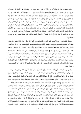 ‫ﻭﻨﺤﻥ ﻨﺤﻘﻕ ﻟﻪ ﻫﺫﻩ ﺍﻟﺭﻏﺒﺔ ﺍﻷﺨﻴﺭﺓ، ﻭﻨﺄﻤل ﺃﻻ ﻴﻜﻭﻥ ﻨﺎﻗ ‪‬ﺎ ﻋﻠﻴﻨﺎ؛ ﻓﺈﻥ ﺍﻻﺨﺘﻼﻑ ﻴﻌﻭﺩ ﺃﺼﻼ ﺇﻟﻰ ﺍﺨـﺘﻼﻑ‬
           ‫ﹰ‬                           ‫ﻤ‬
‫ﺍﻟﻤﻨﻬﺞ ﻭﻗﺩ ﺫﻜﺭ ﺍﻟﻤﺅﻟﻑ ﺨﻼل ﻋﺭﻀﻪ ﻟﻬﺫﻩ ﺍﻟﺤﺎﻻﺕ، ﺃﻥ ﻫﻨﺎﻙ ﺍﺠﺘﻬﺎﺩﺍﺕ ﺘﺨﺎﻟﻑ ﻤﺎ ﺫﻫﺏ ﺇﻟﻴﻪ ﺍﻟﻔﻘﻬﺎﺀ ﻋﻥ ﺤﺩ‬
                                ‫ٍ‬
‫ﺍﻟﺭﺩﺓ ﻟﻌﻤﺭ ﺒﻥ ﺍﻟﺨﻁﺎﺏ، ﻭﺇﺒﺭﺍﻫﻴﻡ ﺍﻟﻨﺨﻌﻲ ﻭﺴﻔﻴﺎﻥ ﺍﻟﺜﻭﺭﻱ. ﻭﻜﺎﻥ ﻤﻥ ﺍﻟﻤﻔﻴﺩ ﺠ ‪‬ﺍ ﻓﻲ ﻤﺜل ﻫﺫﺍ ﺍﻟﺒﺤـﺙ ﺇﻴـﺭﺍﺩ‬
‫‪‬‬                         ‫ﺩ‬
‫ﺍﺠﺘﻬﺎﺩﺍﺘﻬﻡ ﺒﻨﻭﻉ ﻤﻥ ﺍﻟﺘﻔﺼﻴل ﻭﻟﻴﺱ ﻤﺠﺭﺩ ﺍﻹﺸﺎﺭﺓ ﺇﻟﻴﻬﺎ، ﺨﺎﺼﺔ ﻭﺇﻨﻬﺎ ﺘﻜﺎﺩ ﺘﻜﻭﻥ ﻤﺠﻬﻭﻟﺔ ﺤﺘﻰ ﻤـﻥ ﺒﻌـﺽ‬
‫ﺍﻟﻤﺘﺨﺼﺼﻴﻥ ﺒﺎﻟﻤﻭﻀﻭﻉ. ﻭﺍﻟﺫﻱ ﺭﻭﻱ ﻋﻥ ﻋﻤﺭ ﺒﻥ ﺍﻟﺨﻁﺎﺏ ﺃﻨﻪ ﺍﺴﺘﻨﻜﺭ ﻗﺘل ﺃﺤﺩ ﺍﻟﻤﺴﻠﻤﻴﻥ ﻻﺭﺘﺩﺍﺩﻫﻡ، ﻭﻗﺎل:‬
                                                               ‫‪‬‬
‫ﻫﻼ ﺃﻭﺩﻋﺘﻤﻭﻩ ﺠﻭﻑ ﺒﻴﺕ ﻭﺃﻋﻁﻴﺘﻤﻭﻩ ﺭﻏﻴ ﹰﺎ ﻜل ﻴﻭﻡ ﻟﺜﻼﺜﺔ ﺃﻴﺎﻡ ﻋﺴﺎﻩ ﻴﺘﻭﺏ؟ ﻭﻗﺎل: "ﺍﻟﻠﻬﻡ ﺇﻨﻲ ﻟﻡ ﺃﺸﻬﺩ ﻭﻟﻡ ﺁﻤﺭ‬
                                                               ‫ﻔ‬
‫ﻭﻟﻡ ﺃﺭﺽ ﺇﺫ ﺒﻠﻐﻨﻲ" ﻭﻫﻨﺎﻙ ﺭﺃﻱ ﺃﻗل ﺸﻬﺭﺓ ﻫﻭ ﺭﺃﻱ ﺇﺒﺭﺍﻫﻴﻡ ﺍﻟﻨﺨﻌﻲ ﻓﻘﺩ ﺴﺭﺩﺘﻪ ﻤﺭﺍﺠﻊ ﻋﺩﻴﺩﺓ ﻭﻫﻭ "ﺍﻻﺴﺘﺘﺎﺒﺔ‬
                                                                                       ‫‪‬‬
‫ﺃﺒ ‪‬ﺍ" ﻭﻗﺩ ﺃﺸﺭﻨﺎ ﺇﻟﻴﻪ ﻓﻲ ﻜﺘﺎﺒﻨﺎ: "ﺤﺭﻴﺔ ﺍﻟﻔﻜﺭ ﻭﺍﻻﻋﺘﻘﺎﺩ ﻓﻲ ﺍﻹﺴﻼﻡ" ﻭﻫﻭ ﺃﻴ ‪‬ـﺎ ﺭﺃﻱ ﺴـﻔﻴﺎﻥ ﺍﻟﺜـﻭﺭﻱ ﻭﺭﺃﻱ‬
                          ‫ﻀ‬                                                                   ‫ﺩ‬
‫ﺍﻟﻌﻨﺒﺭﻱ ﻤﻥ ﺍﻟﻤﻌﺘﺯﻟﺔ. ﻭﻻ ﺠﺩﺍل ﺃﻥ ﺇﻴﺭﺍﺩ ﺘﻔﺎﺼﻴل ﺁﺭﺍﺀ ﻫﺫﻩ ﺍﻟﻤﺠﻤﻭﻋﺔ ﻜﺎﻥ ﻴﻘﺩﻡ ﺇﻀﺎﻓﺔ ﻤﻬﻤﺔ ﻭﻟﻬﺎ ﻤﻨﺯﻟﺘﻬﺎ ﻓﻲ‬
                                                                                          ‫ﻗﻀﻴﺔ ﺍﻟﺭﺩﺓ.‬
‫ﻭﺒﺤﺙ ﺍﻟﻜﺘﺎﺏ ﺒﻨﻭﻉ ﻤﻥ ﺍﻹﺴﻬﺎﺏ ﺍﻟﻜﻴﺩ ﺍﻟﻴﻬﻭﺩﻱ ﻟﻺﺴﻼﻡ، ﻭﺃﻥ ﺍﻟﻴﻬﻭﺩ ﻗﺩ ﺘﺭﻜﻭﺍ ﻓﻌﻼ ﺁﺜﺎ ‪‬ﺍ ﺨﻁﻴﺭﺓ ﻓﻲ ﺴﺎﺌﺭ‬
               ‫ﹰ ﺭ‬                                          ‫‪‬‬
‫ﺍﻟﻤﺠﺎﻻﺕ ﺃﺤﺎﻁﺕ ﺒﺨﺼﺎﺌﺹ ﺸﺭﻴﻌﺘﻨﺎ، ﻭﺒﻘﻴﻤﻬﺎ ﺍﻟﻌﻠﻴﺎ ﺍﻟﺤﺎﻜﻤﺔ، ﻭﻤﻘﺎﺼﺩﻫﺎ ﺍﻟﻤﻁﻠﻘﺔ، ﻭﺴﺭﺒﻭﺍ ﺇﻟﻰ ﺸﺭﻴﻌﺘﻨﺎ ﻤـﻥ‬
                                                     ‫‪‬‬
‫ﻤﺩﺍﺨل ﺍﻹﺼﺭ ﻭﺍﻷﻏﻼل، ﻤﺎ ﺠﻌل ﺸﺭﻴﻌﺘﻬﻡ ﺘﺒﺩﻭ ﻓﻲ ﺒﻌﺽ ﺍﻷﺤﻜﺎﻡ ﺃﻗﺭﺏ ﺇﻟﻰ ﺍﻟﺘﺨﻔﻴﻑ ﻭﺍﻟﺭﺤﻤﺔ، ﻤﻥ ﺸﺭﻴﻌﺘﻨﺎ‬
‫ﺍﻟﻘﺎﺌﻤﺔ ﻋﻠﻰ ﺍﻟﻴﺴﺭ ﻭﺭﻓﻊ ﺍﻟﺤﺭﺝ، ﻭﻭﻀﻊ ﺍﻹﺼﺭ ﻭﺍﻷﻏﻼل؛ ﻭﻫﻲ ﺍﻟﻤﻨﻁﻠﻘﺎﺕ ﺍﻟﺘﻲ ﺒﺩﺃﻨﺎ ﻤﻨﺫ ﻭﻗﺕ ﻤﺒﻜﺭ ﻨﻔﺘﻘﺩﻫﺎ‬
‫ﻓﻲ ﻓﻘﻬﻨﺎ، ﻭﻤﻨﻬﺎ ﺍﻟﺤﻜﻡ ﺍﻟﻤﺘﻌﻠﻕ "ﺒﺎﻟﺭﺩﺓ" ﻤﻭﻀﻭﻉ ﺒﺤﺜﻨﺎ ﻫﺫﺍ. ﻭﻨﺤﻭ ﺫﻟﻙ ﻤﻥ ﻋﻘﻭﺒﺎﺕ ﻟﻭﺤﻅ ﻓﻴﻬﺎ ﺃﺸﺩ ﺍﻟﻅـﺭﻭﻑ‬
‫ﺍﻟﻤﺸﺩﺩﺓ، ﻜﻤﺎ ﻟﻭﺤﻅ ﻓﻴﻬﺎ ﺠﺎﻨﺒﻬﺎ ﺍﻟﺘﺄﺩﻴﺒﻲ ﻭﺤﺩﻭﺩﻩ ﺍﻟﻌﻠﻴﺎ. ﻜﻤﺎ ﺘﺭﻜﻭﺍ ﺜﻘﺎﻓﺔ ﺸﻔﻭﻴﺔ ﻤﻤﺘﺩﺓ ﺍﻟﺠﺫﻭﺭ ﺘﻁـل ﺒﻌﻴﻭﻨﻬـﺎ‬
            ‫ﹸ‬
‫ﻭﺒﺎﻟﺜﻘﺎﻓﺔ ﺍﻹﺴﻼﻤﻴﺔ ﺍﻟﻨﻘﻴﺔ ﺍﻟﺘﻲ ﻗﺎﻤﺕ‬   ‫ﺍﻟﺒﻐﻴﻀﺔ ﻋﻠﻴﻨﺎ، ﻋﻨﺩﻤﺎ ﺘﻀﻌﻑ ﺼﻠﺘﻨﺎ ﺒﻜﺘﺎﺏ ﺭﺒﻨﺎ ﻭﺒﻴﺎﻨﻪ ﻓﻲ ﺴﻨﺔ ﻨﺒﻴﻨﺎ ‪‬‬
‫ﻋﻠﻴﻬﻤﺎ. ﻭﻗﺩ ﺃﻓﺎﺽ ﺍﻟﻤﺅﻟﻑ ﻭﺃﺠﺎﺩ، ﻭﻟﻜﻨﻪ ﻟﻡ ﻴﻭﻀﺢ ﺁﺜﺎﺭ ﺫﻟﻙ ﻋﻤﻠ ‪‬ﺎ ﻋﻠﻰ ﻗﻀﻴﺔ ﺍﻟﺭﺩﺓ ﻋﻠﻰ ﻭﺠﻪ ﺍﻟﺘﺤﺩﻴﺩ، ﻤـﻥ‬
                                     ‫ﻴ‬
                                                                                        ‫ﻗﺭﻴﺏ ﺃﻭ ﺒﻌﻴﺩ.‬
‫ﻭﺃﺸﺎﺭ ﻓﻲ ﺍﺴﺘﻌﺭﺍﻀﻪ ﺇﻟﻰ ﻭﺍﻗﻌﺔ ﺤﺩﺜﺕ ﻟﻪ، ﻭﺇﻥ ﻜﺎﻨﺕ ﺒﻌﻴﺩﺓ ﻋﻥ ﻤﺠﺎل ﺍﻟﺘﺤﺭﻴﺭ ﺍﻟﻔﻘﻬﻲ؛ ﻓﻬﻲ ﻋﻠـﻰ ﺼـﻠﺔ‬
‫ﺒﺩﻋﻭﻯ ﺍﻟﺭﺩﺓ، ﻭﻟﻬﺎ ﺩﻻﻻﺘﻬﺎ ﻓﻲ ﺇﻴﻀﺎﺡ ﺒﻌﺽ ﻤﺎ ﻴﺤﺩﺙ ﻓﻲ ﻋﺎﻟﻤﻨﺎ ﺍﻟﻌﺭﺒﻲ، ﻓﺘﺤﺕ ﻋﻨﻭﺍﻥ – ﺍﻟﺭﺩﺓ ﺒﻴﻥ ﺤـﺯﺏ‬
‫ﺍﻟﺒﻌﺙ ﺍﻟﻌﺭﺍﻗﻲ ﻭﺍﻟﺤﺯﺏ ﺍﻟﺸﻴﻭﻋﻲ. ﺃﺸﺎﺭ ﺇﻟﻰ ﻤﺤﺎﻭﻟﺔ ﺍﻟﺸﻴﻭﻋﻴﻴﻥ ﺍﻟﺜﻭﺭﺓ ﻋﻠﻰ ﺤﺯﺏ ﺍﻟﺒﻌﺙ )ﺠﻨﺎﺡ ﻤﻴﺸﻴل ﻋﻔﻠﻕ(‬
‫ﻓﻲ ﻓﺒﺭﺍﻴﺭ ﺴﻨﺔ ٣٦٩١ ﻭﻓﺸﻠﺕ ﺍﻟﻤﺤﺎﻭﻟﺔ ﻭﺍﻋﺘﻘل ﻜل ﻤﻥ ﻭﺼﻠﺕ ﺇﻟﻴﻪ ﻴﺩ ﺍﻟﺤﻜﻭﻤﺔ ﺍﻟﺒﻌﺜﻴﺔ ﻤﻥ ﺍﻟﺸﻴﻭﻋﻴﻴﻥ. ﻭﺒﻌﺩ‬
                                   ‫‪‬‬
‫ﻤﺎ ﻻ ﻴﺯﻴﺩ ﻋﻥ ﺃﺴﺒﻭﻉ ﻭﺍﺤﺩ ﺒﻠﻎ ﻋﺩﺩ ﺍﻟﺸﻴﻭﻋﻴﻴﻥ ﺍﻟﺫﻴﻥ ﺍﻋﺘﻘﻠﻭﺍ ﻤﺎ ﻴﺯﻴﺩ ﻋﻠﻰ ﺨﻤﺴـﺔ ﺁﻻﻑ ﻭﺨﻤﺴـﻤﺎﺌﺔ، ﺘـﻡ‬
‫ﺘﺠﻤﻴﻌﻬﻡ ﻓﻲ ﺒﺎﺩﺉ ﺍﻷﻤﺭ ﻓﻲ ﺴﺠﻨﻴﻥ ﻜﺒﻴﺭﻴﻥ ﻓﻲ ﻤﻌﺴﻜﺭ ﺍﻟﺭﺸﻴﺩ ﺴﺠﻥ ﺭﻗﻡ ﻭﺍﺤﺩ ﻭﺴﺠﻥ ﺍﻟﺩﺒﺎﺒﺎﺕ، ﺜـﻡ ﻨﻘﻠـﻭﺍ‬
‫ﺒﻘﻁﺎﺭﺍﺕ ﺒﻀﺎﺌﻊ ﻓﻲ ﺍﻟﺼﻴﻑ ﺍﻟﻘﺎﺌﻅ ﺇﻟﻰ ﺴﺠﻥ "ﻨﻘﺭﺓ ﺍﻟﺴﻠﻤﺎﻥ" ﻓﻲ ﺘﻠﻙ ﺍﻟﺼﺤﺭﺍﺀ ﺍﻟﻘﺎﺤﻠﺔ ﺍﻟﺘﻲ ﻜﺎﺩﺕ ﺘﺘﺎﺨﻡ ﻤـﺎ‬
‫ﻴﻌﺭﻑ "ﺒﻤﻨﻁﻘﺔ ﺍﻟﺤﻴﺎﺩ" ﺍﻟﻔﺎﺼﻠﺔ ﺒﻴﻥ ﺍﻟﺤﺩﻭﺩ ﺍﻟﺴﻌﻭﺩﻴﺔ ﺍﻟﻌﺭﺍﻗﻴﺔ ﻭﻗﺩ ﻤﺎﺕ ﻋﺩﺩ ﻤﻨﻬﻡ ﻓﻲ ﺍﻟﻘﻁـﺎﺭ ﺍﻟـﺫﻱ ﺃﻁﻠـﻕ‬
‫ﺍﻟﺸﻴﻭﻋﻴﻭﻥ ﻋﻠﻴﻪ ﻓﻲ ﺤﻴﻨﻬﺎ "ﻗﻁﺎﺭ ﺍﻟﻤﻭﺕ" ﻭﻜﺎﻥ ﻋﺩﺩ ﺍﻟﺸﻴﻭﻋﻴﻴﻥ ﻓﻲ ﺍﻟﻌﺭﺍﻕ ﻜﻠﻪ ﻓﻲ ﺫﻟـﻙ ﺍﻟﺤـﻴﻥ ﻻ ﻴﺘﺠـﺎﻭﺯ‬
‫ﺜﻤﺎﻨﻴﺔ ﺁﻻﻑ – ﻋﻠﻰ ﻤﺎ ﺃﺫﻜﺭ – ﺒﻨﺎﺀ ﻋﻠﻰ ﺍﻟﺘﻘﺎﺭﻴﺭ ﺍﻟﺘﻲ ﺠﺭﻯ ﺘﺩﺍﻭﻟﻬﺎ ﻓﻲ ﺫﻟﻙ ﺍﻟﻭﻗﺕ، ﻭﺍﺠﺘﻤﻊ ﻤﺎ ﻜﺎﻥ ﻴﻌـﺭﻑ‬
‫ﺒﻤﺠﻠﺱ ﻗﻴﺎﺩﺓ ﺍﻟﺜﻭﺭﺓ ﺍﻟﺒﻌﺜﻴﺔ ﻭﻗﺭﺭ ﺇﻋﺩﺍﻡ "ﺍﻟﺤﺯﺏ ﺍﻟﺸﻴﻭﻋﻲ ﻜﻠﻪ" ﺒﺩ ‪‬ﺍ ﺒﻤﻥ ﺘـﻡ ﺍﻋﺘﻘـﺎﻟﻬﻡ – ﺃﻱ ﺍﻟﺨﻤﺴـﺔ ﺁﻻﻑ‬
                                    ‫ﺀ‬
‫ﻭﻨﺼﻑ، ﻭﻗﺭﺭﻭﺍ ﺃﻥ ﻜل ﻤﻥ ﺘﺘﻭﺼل ﺇﻟﻴﻪ ﺍﻟﺤﻜﻭﻤﺔ ﺍﻟﺒﻌﺜﻴﺔ – ﺒﻌﺩ ﺫﻟﻙ – ﻓﻼ ﺒﺩ ﻤﻥ ﺇﻋﺩﺍﻤﻪ ﻭﺤﺩﺩ ﻴﻭﻡ ﺍﻟﺘﻨﻔﻴـﺫ،‬

                                                 ‫- ١٧ -‬
 